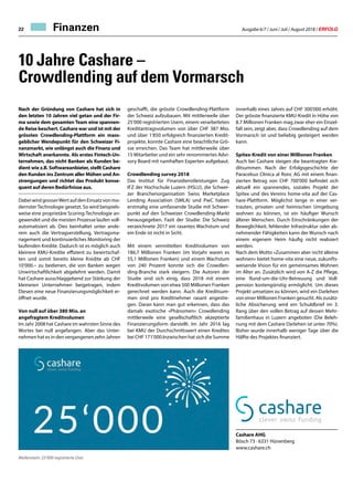 Ausgabe 6/7 / Juni / Juli / August 2018 / ERFOLG22 Finanzen
Nach der Gründung von Cashare hat sich in
den letzten 10 Jahren viel getan und der Fir-
ma sowie dem gesamten Team eine spannen-
de Reise beschert. Cashare war und ist mit der
grössten Crowdlending-Plattform ein mass-
geblicher Wendepunkt für den Schweizer Fi-
nanzmarkt, wie unlängst auch die Finanz und
Wirtschaft anerkannte. Als erstes Fintech-Un-
ternehmen, das nicht Banken als Kunden be-
dient wie z.B. Softwareanbieter, stellt Cashare
den Kunden ins Zentrum aller Mühen und An-
strengungen und richtet das Produkt konse-
quent auf deren Bedürfnisse aus.
Dabei wird grosserWert auf den Einsatz von mo-
dernster Technologie gesetzt. So wird beispiels-
weise eine proprietäre Scoring-Technologie an-
gewendet und die meisten Prozesse laufen voll-
automatisiert ab. Dies beinhaltet unter ande-
rem auch die Vertragserstellung, Vertragsma-
nagement und kontinuierliches Monitoring der
laufenden Kredite. Dadurch ist es möglich auch
kleinere KMU-Kredite effizient zu bewirtschaf-
ten und somit bereits kleine Kredite ab CHF
10‘000.– zu bedienen, die von Banken wegen
Unwirtschaftlichkeit abgelehnt werden. Damit
hat Cashare ausschlaggebend zur Stärkung der
kleineren Unternehmen beigetragen, indem
Diesen eine neue Finanzierungsmöglichkeit er-
öffnet wurde.
Von null auf über 380 Mio. an
angefragtem Kreditvolumen
Im Jahr 2008 hat Cashare im wahrsten Sinne des
Wortes bei null angefangen. Aber das Unter-
nehmen hat es in den vergangenen zehn Jahren
geschafft, die grösste Crowdlending-Plattform
der Schweiz aufzubauen. Mit mittlerweile über
25‘000 registrierten Usern, einem verarbeiteten
Kreditantragsvolumen von über CHF 387 Mio.
und über 1‘850 erfolgreich finanzierten Kredit-
projekte, konnte Cashare eine beachtliche Grö-
sse erreichen. Das Team hat mittlerweile über
15 Mitarbeiter und ein sehr renommiertes Advi-
sory Board mit namhaften Experten aufgebaut.
Crowdlending survey 2018
Das Institut für Finanzdienstleistungen Zug
IFZ der Hochschule Luzern (HSLU), die Schwei-
zer Branchenorganisation Swiss Marketplace
Lending Association (SMLA) und PwC haben
erstmalig eine umfassende Studie mit Schwer-
punkt auf den Schweizer Crowdlending-Markt
herausgegeben. Fazit der Studie: Die Schweiz
verzeichnete 2017 ein rasantes Wachstum und
ein Ende ist nicht in Sicht.
Mit einem vermittelten Kreditvolumen von
186,7 Millionen Franken (im Vorjahr waren es
55,1 Millionen Franken) und einem Wachstum
von 240 Prozent konnte sich die Crowdlen-
ding-Branche stark steigern. Die Autoren der
Studie sind sich einig, dass 2018 mit einem
Kreditvolumen von etwa 500 Millionen Franken
gerechnet werden kann. Auch die Kreditsum-
men sind pro Kreditnehmer rasant angestie-
gen. Daran kann man gut erkennen, dass das
damals exotische «Phänomen» Crowdlending
mittlerweile eine gesellschaftlich akzeptierte
Finanzierungsform darstellt. Im Jahr 2016 lag
bei KMU der Durchschnittswert einen Kredites
bei CHF 171'000.Inzwischen hat sich die Summe
10 Jahre Cashare –
Crowdlending auf dem Vormarsch
innerhalb eines Jahres auf CHF 300'000 erhöht.
Der grösste finanzierte KMU-Kredit in Höhe von
8.7 Millionen Franken mag zwar eher ein Einzel-
fall sein, zeigt aber, dass Crowdlending auf dem
Vormarsch ist und beliebig gesteigert werden
kann.
Spitex-Kredit von einer Millionen Franken
Auch bei Cashare steigen die beantragten Kre-
ditsummen. Nach der Erfolgsgeschichte der
Paracelsus Clinica al Ronc AG mit einem finan-
zierten Betrag von CHF 700'000 befindet sich
aktuell ein spannendes, soziales Projekt der
Spitex und des Vereins home-vita auf der Cas-
hare-Plattform. Möglichst lange in einer ver-
trauten, privaten und heimischen Umgebung
wohnen zu können, ist ein häufiger Wunsch
älterer Menschen. Durch Einschränkungen der
Beweglichkeit, fehlender Infrastruktur oder ab-
nehmender Fähigkeiten kann der Wunsch nach
einem eigenem Heim häufig nicht realisiert
werden.
Nach dem Motto «Zusammen aber nicht alleine
wohnen» bietet home-vita eine neue, zukunfts-
weisende Vision für ein gemeinsames Wohnen
im Alter an. Zusätzlich wird von A-Z die Pflege,
eine Rund-um-die-Uhr-Betreuung und Voll-
pension kostengünstig ermöglicht. Um dieses
Projekt umsetzen zu können, wird ein Darlehen
von einer Millionen Franken gesucht. Als zusätz-
liche Absicherung wird ein Schuldbrief im 3.
Rang über den vollen Betrag auf dessen Mehr-
familienhaus in Luzern angeboten (Die Beleh-
nung mit dem Cashare Darlehen ist unter 70%).
Bisher wurde innerhalb weniger Tage über die
Hälfte des Projektes finanziert.
Cashare AHG
Bösch 73 · 6331 Hünenberg
www.cashare.ch
Meilenstein: 25’000 registrierte User.
 
