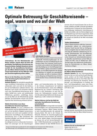 Ausgabe 6/7 / Juni / Juli / August 2018 / ERFOLG30 Reisen
Optimale Betreuung für Geschäftsreisende –
egal, wann und wo auf der Welt
Unternehmen, die ihre Mitarbeitenden auf
Reisen schicken, müssen diese mit einer ziel-
gerichteten Geschäftsreise-Versicherung um-
fassendschützen.NathalieOesterleistverant-
wortlich für die Geschäftsreise-Versicherun-
gen der Allianz Global Assistance. Sie erklärt,
worauf Unternehmen bei der Wahl der richti-
genVersicherungslösung achten sollten.
Warum ist der Abschluss einer Geschäfts-
reise-Versicherung für Unternehmen so
bedeutungsvoll?
Nathalie Oesterle: Die veränderte geopoltische
Lage sensibilisiert Unternehmen und ihre Mit-
arbeitenden mehr und mehr für die Gefahren,
die auf Geschäftsreisen auftreten können. Das
Bedürfnis nach Schutz und Sicherheit verlangt
nach einer Geschäftsreise-Versicherung, die in
jedem Notfall eine rasche und professionelle
Hilfeleistung garantiert, unabhängig davon,
wo auf der Welt sich der Mitarbeitende gerade
befindet. Die Versicherten müssen sich auf die
Expertise ihrer Versicherung verlassen können.
Welche Sicherheiten muss diese
Geschäftsreise-Versicherung bieten?
Nathalie Oesterle: Sie muss umfassend sein.
Unternehmen und ihre Mitarbeitenden müssen
sich auf die berufliche Tätigkeit konzentrieren.
Sie können sich nicht noch zusätzlich mit Not-
fallszenarien beschäftigen. Die Geschäftsreise-
Versicherung muss in allen Situationen den
Überblick behalten und schnell und professio-
nell vor Ort helfen können.
Grundlegend sind ein umfassendes Assistance-
Paket mit Leistungen wie der Gesamtorgani-
sation und Kostenübernahme der Rückreise
in die Schweiz, beispielsweise bei Gefahren
an der Reisedestination sowie einer allfälligen
Repatriierung bei schwerer Erkrankung oder
Unfall. Je nach Destination ist auch die De-
ckung von Heilungskosten äusserst wichtig.
Und die jederzeitige telefonische Beratung und
Begleitung in allen medizinischen Belangen.
Welche Faktoren sind bei der Wahl der
optimalen Geschäftsreise-Versicherung
entscheidend?
Nathalie Oesterle: Im Ereignisfall sind Qualität,
Geschwindigkeit und Lösungsorientierung die
wichtigsten Faktoren. Allianz Global Assistan-
ce kann Geschäftsreisenden die optimale Be-
treuung bieten. Wir sind in der Schweiz der
führende Anbieter für Versicherungslösungen
und Assistance rund ums Reisen. Als Unterneh-
men einer global tätigen Versicherungsgrup-
pe können wir auf ein Service-Netzwerk von
über 16‘000 Mitarbeitenden zurückgreifen. Wir
arbeiten weltweit mit über 400’000 Partnern zu-
sammen, die sich innert kürzester Zeit vor Ort um
kranke, verletzte und Hilfe suchende Geschäftsrei-
sende kümmern. So können wir ohne Zeitverlust
eine erstklassige medizinische Unterstützung im
Notfall sicherstellen oder bei Notwendigkeit auch
eine Repatriierung nach Hause organisieren. Dank
unserem Know-how und unserer Präsenz können
wir schnell und überall auf der Welt entscheiden
und helfen.
Was kostet eine Geschäftsreise-Versicherung
bei Allianz Global Assistance?
Nathalie Oesterle: Bei der Prämiengestaltung
kommt es bei uns nicht auf die Anzahl Mitarbei-
tende, sondern auf die Anzahl Reisetage aller
Mitarbeitenden pro Jahr an. Eine Police über 250
Reisetage mit Deckung der Assistance, Annul-
lierungs- und Heilungskosten im Ausland, der
Such- und Bergungskosten sowie einer Reise-
gepäckversicherung kostet beispielsweise rund
CHF 500 im Jahr.
Nathalie Oesterle, verantwortlich für die Geschäfts-
reise-Versicherungen bei Allianz Global Assistance.
Nehmen Sie mit uns Kontakt auf!
Telefon 044 283 32 22
affinity@allianz-assistance.ch
Individuelle Lösungen
Allianz Global Assistance bietet Unternehmen
individuelle Versicherungslösungen für Ge-
schäftsreisen von der Grunddeckung bis zum
Rundum-Paket. Die Corporate Travel Insuran-
ce schützt unter anderem bei Diebstahl, Raub
oder Beschädigung von Geschäftsgegenstän-
den wieTelefon, Laptop und anderen mobilen
Geräten, vor Annullierungskosten bei Absage
von Meetings im Ausland aus gesundheitli-
chen Gründen, sie hilft im Assistance-Fall bei
Suche, Bergung und Repatriierung und über-
nimmt darüber hinaus entstehende Heilungs-
kosten.
Online-Sicherheitstool
Allianz Global Assistance stellt den Unterneh-
menskunden exklusiv ein online-basiertes
Business Travel Security Tool zur Verfügung.
Dieses ermöglicht über ein Online-Portal und
eine App die weltweite Lokalisierung von rei-
senden Mitarbeitenden, die Konsolidierung
von Buchungsdaten sowie den automati-
schen Versand von Sicherheitsinformationen
zu aktuellen Geschehnissen auf der Welt per
E-Mail und SMS. Und im Notfall kann über
die App sogar eine telefonische Direktverbin-
dung zur Notrufzentrale von Allianz Global
Assistance erfolgen.
Hinweis: Der Rabatt gilt ausschliesslich für aktive Mitglieder des Schweizerischen KMU Verbands;
Bei Offertanfrage muss die Mitgliedsnummer zur Verifizierung angegeben werden.
 