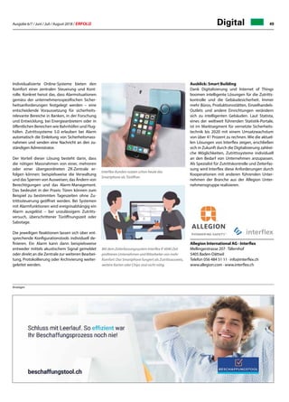 Ausgabe 6/7 / Juni / Juli / August 2018 / ERFOLG 49
Individualisierte Online-Systeme bieten den
Komfort einer zentralen Steuerung und Kont-
rolle. Konkret heisst das, dass Alarmsituationen
gemäss der unternehmensspezifischen Sicher-
heitsanforderungen festgelegt werden – eine
entscheidende Voraussetzung für sicherheits-
relevante Bereiche in Banken, in der Forschung
und Entwicklung, bei Energieanbietern oder in
öffentlichen Bereichen wie Bahnhöfen und Flug-
häfen. Zutrittssysteme 5.0 erlauben bei Alarm
automatisch die Einleitung von Sicherheitsmass-
nahmen und senden eine Nachricht an den zu-
ständigen Administrator.
Der Vorteil dieser Lösung besteht darin, dass
die nötigen Massnahmen von einer, mehreren
oder einer übergeordneten ZK-Zentrale er-
folgen können: beispielsweise die Verwaltung
und das Sperren von Ausweisen, das Ändern von
Berechtigungen und das Alarm-Management.
Das bedeutet in der Praxis: Türen können zum
Beispiel zu bestimmten Tageszeiten ohne Zu-
trittssteuerung geöffnet werden. Bei Systemen
mit Alarmfunktionen wird ereignisabhängig ein
Alarm ausgelöst – bei unzulässigem Zutritts-
versuch, überschrittener Türöffnungszeit oder
Sabotage.
Die jeweiligen Reaktionen lassen sich über ent-
sprechende Konfigurationstools individuell de-
finieren. Ein Alarm kann dann beispielsweise
entweder mittels akustischem Signal gemeldet
oder direkt an die Zentrale zur weiteren Bearbei-
tung, Protokollierung oder Archivierung weiter-
geleitet werden.
Interflex-Kunden nutzen schon heute das
Smartphone als Türöffner.
Allegion International AG · Interflex
Mellingerstrasse 207 · Täfernhof
5405 Baden-Dättwil
Telefon 056 484 51 11 · info@interflex.ch
www.allegion.com · www.interflex.ch
Mit dem Zeiterfassungssystem Interflex IF 6040 Zeit
profitieren Unternehmen und Mitarbeiter von mehr
Komfort: Das Smartphone fungiert als Zutrittsausweis,
weitere Karten oder Chips sind nicht nötig.
Ausblick: Smart Building
Dank Digitalisierung und Internet of Things
boomen intelligente Lösungen für die Zutritts-
kontrolle und die Gebäudesicherheit. Immer
mehr Büros, Produktionsstätten, Einzelhandels-
Outlets und andere Einrichtungen verändern
sich zu intelligenten Gebäuden. Laut Statista,
eines der weltweit führenden Statistik-Portale,
ist im Marktsegment für vernetzte Sicherheits-
technik bis 2020 mit einem Umsatzwachstum
von über 41 Prozent zu rechnen. Wie die aktuel-
len Lösungen von Interflex zeigen, erschließen
sich in Zukunft durch die Digitalisierung zahlrei-
che Möglichkeiten, Zutrittssysteme individuell
an den Bedarf von Unternehmen anzupassen.
Als Spezialist für Zutrittskontrolle und Zeiterfas-
sung wird Interflex diese Anforderungen durch
Kooperationen mit anderen führenden Unter-
nehmen der Branche aus der Allegion Unter-
nehmensgruppe realisieren.
Anzeigen
Digital
 