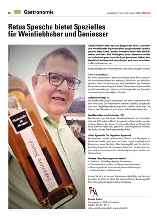 Ausgabe 6/7 / Juni / Juli / August 2018 / ERFOLG58
Retus Spescha bietet Spezielles
für Weinliebhaber und Geniesser
Geschäftsführer Retus Spescha, langjähriger Koch, Gastronom
und Weinliebhaber legt neben einer ausgezeichneten Qualität
grossen Wert darauf, welche Menschen hinter dem Produkt
stehen und wie ist Ihre Philosophie. Neue Lieferanten werden
vor Aufnahme genau unter die Lupe genommen. Neben dem
Handel mit Lebensmittel bietet Retasti auch noch verschiede-
ne Dienstleistungen an.
Produkte folgender Anbieter können über Retasti bezogen werden:
Terra Galos Gols (A)
Bei einer persönlichen Degustation bringt Ihnen Retus Spescha
die wunderbaren Weine des Weinguts Terra Galos aus dem Bur-
genland näher. Der Besitzer und sein Team leisten seit mehreren
Generationen hervorragende Arbeit. Neben einem Genusserleb-
nis der besonderen Art bietet sich die Möglichkeit mit Freunden
zusammen genau Ihren Wein zu finden.
Goldmühle Götzis (A)
Die Goldmühle-Öle sind vielseitig in der kalten und warmen Kü-
che einsetzbar. Die Rohprodukte werden sorgfältig ausgesucht
und nach Möglichkeit werden regionale Zulieferer bevorzugt. Der
Genuss der Öle wirkt sich auch positiv auf Ihre Gesundheit aus.
Destillerie Macardo Strohwilen (TG)
Die hochwertigen Brände der Destillerie Macardo aus Strohwilen
sind seit 2007 auf dem Markt. Ausgesuchte Rohprodukte werden
in dieser kleinen aber feinen Thurgauer Destillerie zu Whyski, Gin,
Rum, diversen Vielles usw. gebrannt. Nach Möglichkeit verarbei-
ten Andy und sein Team regionale Produkte.
«Öses Appezöller Öl» Pappelhof Appenzell
Wunderbares, natives, griechisches Olivenöl, aus Plantagen im
Besitz der Familie Heeb, wird nach dem Import sorgfältig durch
Martin und seiner Familie in Flaschen abgefüllt und für den Ver-
kauf bereit gemacht. Verschiedene Balsamico, Gewürzmischun-
gen und zusammengesetzte Geschenkpackungen runden das
Sortiment ab.
Weitere Dienstleistungen von Retasti
•	Störkoch / Störgrilleur, Apéros, Firmenevents
•	Themenabende zu Wein und Spirituosen, Weinreisen
•	Beratungen in der Gastronomie, Personalschulungen
	 im Bereich Wein und Spirituosen
Lassen Sie sich auf unserer homepage «gluschtig» machen und
bestellen Sie direkt im Shop. Für eine persönliche Beratung steht
Ihnen Retus Spescha jederzeit zur Verfügung.
Retasti GmbH	
Kreuzgasse 5 · 8716 Schmerikon
Telefon 079 551 56 13			
retus.spescha@retasti.ch · www.retasti.ch
Gastronomie
 