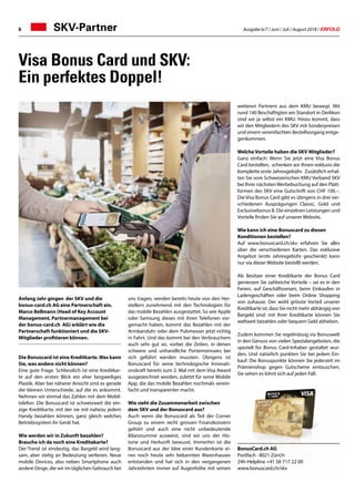 Ausgabe 6/7 / Juni / Juli / August 2018 / ERFOLG6 SKV-Partner
weiteren Partnern aus dem KMU bewegt. Mit
rund 140 Beschäftigten am Standort in Oerlikon
sind wir ja selbst ein KMU. Hinzu kommt, dass
wir den Mitgliedern des SKV mit Sonderpreisen
und einem vereinfachten Bestellvorgang entge-
genkommen.
Welche Vorteile haben die SKV Mitglieder?
Ganz einfach: Wenn Sie jetzt eine Visa Bonus
Card bestellen, schenken wir Ihnen exklusiv die
komplette erste Jahresgebühr. Zusätzlich erhal-
ten Sie vom Schweizerischen KMU Verband SKV
bei Ihrer nächstenWerbebuchung auf den Platt-
formen des SKV eine Gutschrift von CHF 100.–.
Die Visa Bonus Card gibt es übrigens in drei ver-
schiedenen Ausprägungen Classic, Gold und
Exclusivebonus B. Die einzelnen Leistungen und
Vorteile finden Sie auf unserer Website.
Wie kann ich eine Bonuscard zu diesen
Konditionen bestellen?
Auf www.bonuscard.ch/skv erfahren Sie alles
über die verschiedenen Karten. Das exklusive
Angebot (erste Jahresgebühr geschenkt) kann
nur via dieser Website bestellt werden.
Als Besitzer einer Kreditkarte der Bonus Card
geniessen Sie zahlreiche Vorteile – sei es in den
Ferien, auf Geschäftsreisen, beim Einkaufen in
Ladengeschäften oder beim Online Shopping
von zuhause. Der wohl grösste Vorteil unserer
Kreditkarte ist, dass Sie nicht mehr abhängig von
Bargeld sind: mit Ihrer Kreditkarte können Sie
weltweit bezahlen oder bequem Geld abheben.
Zudem kommen Sie regelmässig via Bonuswelt
in den Genuss von vielen Spezialangeboten, die
speziell für Bonus Card-Inhaber gestaltet wur-
den. Und natürlich punkten Sie bei jedem Ein-
kauf. Die Bonuspunkte können Sie jederzeit im
Prämienshop gegen Gutscheine eintauschen.
Sie sehen es lohnt sich auf jeden Fall.
BonusCard.ch AG
Postfach · 8021 Zürich
24h-Helpline +41 58 717 22 00
www.bonuscard.ch/skv
Visa Bonus Card und SKV:
Ein perfektes Doppel!
Anfang Jahr gingen der SKV und die
bonus-card.ch AG eine Partnerschaft ein.
Marco Bellmann (Head of Key Account
Management, Partnermanagement bei
der bonus-card.ch AG) erklärt wie die
Partnerschaft funktioniert und die SKV-
Mitglieder profitieren können.
Die Bonuscard ist eine Kreditkarte. Was kann
Sie, was andere nicht können?
Eine gute Frage. Schliesslich ist eine Kreditkar-
te auf den ersten Blick ein eher langweiliges
Plastik. Aber bei näherer Ansicht sind es gerade
die kleinen Unterschiede, auf die es ankommt.
Nehmen wir einmal das Zahlen mit dem Mobil-
telefon. Die Bonuscard ist schweizweit die ein-
zige Kreditkarte, mit der sie mit nahezu jedem
Handy bezahlen können, ganz gleich welches
Betriebssystem ihr Gerät hat.
Wie werden wir in Zukunft bezahlen?
Brauche ich da noch eine Kreditakarte?
Der Trend ist eindeutig, das Bargeld wird lang-
sam, aber stetig an Bedeutung verlieren. Neue
mobile Devices, also neben Smartphone auch
andere Dinge, die wir im täglichen Gebrauch bei
uns tragen, werden bereits heute von den Her-
stellern zunehmend mit den Technologien für
das mobile Bezahlen ausgestattet. So wie Apple
oder Samsung dieses mit ihren Telefonen vor-
gemacht haben, kommt das Bezahlen mit der
Armbanduhr oder dem Pulsmesser jetzt richtig
in Fahrt. Und das kommt bei den Verbrauchern
auch sehr gut an, vorbei die Zeiten, in denen
schwere und unhandliche Portemonnaies bei
sich geführt werden mussten. Übrigens ist
Bonuscard für seine technologische Innovati-
onskraft bereits zum 2. Mal mit dem Visa Award
ausgezeichnet worden, zuletzt für seine Mobile
App, die das mobile Bezahlen nochmals verein-
facht und transparenter macht.
Wie sieht die Zusammenarbeit zwischen
dem SKV und der Bonuscard aus?
Auch wenn die Bonuscard als Teil der Corner
Group zu einem recht grossen Finanzkonzern
gehört und auch eine nicht unbedeutende
Bilanzsumme ausweist, sind wir uns der His-
torie und Herkunft bewusst. Immerhin ist die
Bonuscard aus der Idee einer Kundenkarte ei-
nes noch heute sehr bekannten Warenhauses
entstanden und hat sich in den vergangenen
Jahrzehnten immer auf Augenhöhe mit seinen
 