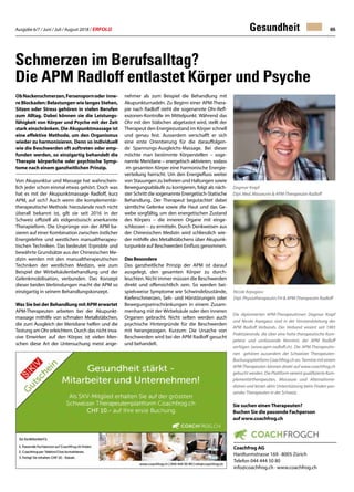 Ausgabe 6/7 / Juni / Juli / August 2018 / ERFOLG 65Gesundheit
Schmerzen im Berufsalltag?
Die APM Radloff entlastet Körper und Psyche
ObNackenschmerzen,Fersenspornoder inne-
re Blockaden: Belastungen wie langes Stehen,
Sitzen oder Stress gehören in vielen Berufen
zum Alltag. Dabei können sie die Leistungs-
fähigkeit von Körper und Psyche mit der Zeit
stark einschränken. Die Akupunktmassage ist
eine effektive Methode, um den Organismus
wieder zu harmonisieren. Denn so individuell
wie die Beschwerden oft auftreten oder emp-
funden werden, so einzigartig behandelt die
Therapie körperliche oder psychische Symp-
tome nach einem ganzheitlichen Prinzip.
Von Akupunktur und Massage hat wahrschein-
lich jeder schon einmal etwas gehört. Doch was
hat es mit der Akupunktmassage Radloff, kurz
APM, auf sich? Auch wenn die komplementär-
therapeutische Methode hierzulande noch nicht
überall bekannt ist, gilt sie seit 2016 in der
Schweiz offiziell als eidgenössisch anerkannte
Therapieform. Die Ursprünge von der APM ba-
sieren auf einer Kombination zwischen östlicher
Energielehre und westlichen manualtherapeu-
tischen Techniken. Das bedeutet: Erprobte und
bewährte Grundsätze aus der Chinesischen Me-
dizin werden mit den manualtherapeutischen
Techniken der westlichen Medizin, wie zum
Beispiel der Wirbelsäulenbehandlung und der
Gelenkmobilisation, verbunden. Das Konzept
dieser beiden Verbindungen macht die APM so
einzigartig in seinem Behandlungskonzept.
Was Sie bei der Behandlung mit APM erwartet
APM-Therapeuten arbeiten bei der Akupunkt-
massage mithilfe von schmalen Metallstäbchen,
die zum Ausgleich der Meridiane helfen und die
Testung am Ohr erleichtern. Durch das nicht inva-
sive Einwirken auf den Körper, ist vielen Men-
schen diese Art der Untersuchung meist ange-
nehmer als zum Beispiel die Behandlung mit
Akupunkturnadeln. Zu Beginn einer APM-Thera-
pie nach Radloff steht die sogenannte Ohr-Refl-
exzonen-Kontrolle im Mittelpunkt. Während das
Ohr mit den Stäbchen abgetastet wird, stellt der
Therapeut den Energiezustand im Körper schnell
und genau fest. Ausserdem verschafft er sich
eine erste Orientierung für die darauffolgen-
de Spannungs-Ausgleichs-Massage. Bei dieser
möchte man bestimmte Körperstellen – soge-
nannte Meridiane – energetisch aktivieren, sodass
im gesamten Körper eine harmonische Energie-
verteilung herrscht. Um den Energiefluss weiter
von Stauungen zu befreien und Haltungen sowie
Bewegungsabläufe zu korrigieren, folgt als näch-
ster Schritt die sogenannte Energetisch-Statische
Behandlung. Der Therapeut begutachtet dabei
sämtliche Gelenke sowie die Haut und das Ge-
webe sorgfältig, um den energetischen Zustand
des Körpers – die inneren Organe mit einge-
schlossen – zu ermitteln. Durch Denkweisen aus
der Chinesischen Medizin wird schliesslich wie-
der mithilfe des Metallstäbchens über Akupunk-
turpunkte auf Beschwerden Einfluss genommen.
Das Besondere
Das ganzheitliche Prinzip der APM ist darauf
ausgelegt, den gesamten Körper zu durch-
leuchten. Nicht immer müssen die Beschwerden
direkt und offensichtlich sein. So werden bei-
spielsweise Symptome wie Schwindelzustände,
Kieferschmerzen, Seh- und Hörstörungen oder
Bewegungseinschränkungen in einem Zusam-
menhang mit der Wirbelsäule oder den inneren
Organen gebracht. Nicht selten werden auch
psychische Hintergründe für die Beschwerden
mit herangezogen. Kurzum: Die Ursache von
Beschwerden wird bei der APM Radloff gesucht
und behandelt.
Dagmar Krapf
Dipl. Med. Masseurin  APM-Therapeutin Radloff
Coachfrog AG
Hardturmstrasse 169 · 8005 Zürich
Telefon 044 444 50 80
info@coachfrog.ch · www.coachfrog.ch
Nicole Arpagaus
Dipl. Physiotherapeutin FH  APM-Therapeutin Radloff
Die diplomierten APM-Therapeutinnen Dagmar Krapf
und Nicole Arpagaus sind in der Vorstandsleitung des
APM Radloff Verbands. Der Verband vereint seit 1983
Praktizierende, die über eine hohe therapeutische Kom-
petenz und umfassende Kenntnis der APM Radloff
verfügen (www.apm-radloff.ch). Die APM-Therapeutin-
nen gehören ausserdem der Schweizer Therapeuten-
Buchungsplattform Coachfrog.ch an. Termine mit einem
APM-Therapeuten können direkt auf www.coachfrog.ch
gebucht werden. Die Plattform vereint qualifizierte Kom-
plementärtherapeuten, Masseure und Alternativme-
diziner und leistet aktiv Unterstützung beim Finden pas-
sender Therapeuten in der Schweiz.
Sie suchen einenTherapeuten?
Buchen Sie die passende Fachperson
auf www.coachfrog.ch
 