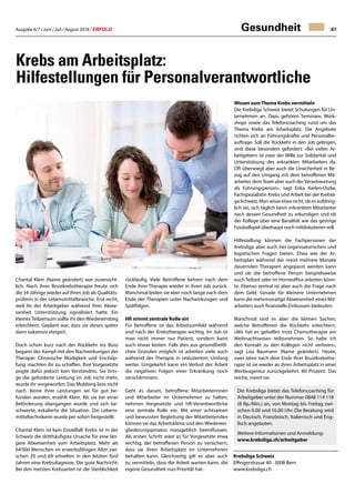 Ausgabe 6/7 / Juni / Juli / August 2018 / ERFOLG 67
Krebsliga Schweiz
Effingerstrasse 40 · 3008 Bern
www.krebsliga.ch
Gesundheit
Chantal Klein (Name geändert) war zuversicht-
lich. Nach ihrer Brustkrebstherapie freute sich
die 34-Jährige wieder auf ihren Job als Qualitäts-
prüferin in der Lebensmittelbranche. Erst recht,
weil ihr der Arbeitgeber während ihrer Abwe-
senheit Unterstützung signalisiert hatte. Ein
kleinesTeilpensum sollte ihr den Wiedereinstieg
erleichtern. Geplant war, dass sie dieses später
dann sukzessiv steigert.
Doch schon kurz nach der Rückkehr ins Büro
begann der Kampf mit den Nachwirkungen der
Therapie: Chronische Müdigkeit und Erschöp-
fung machten ihr zu schaffen. Ihre Vorgesetzte
zeigte dafür jedoch kein Verständnis. Sie brin-
ge die geforderte Leistung im Job nicht mehr,
wurde ihr vorgeworfen. Das Mobbing liess nicht
nach. Keine ihrer Leistungen sei für gut be-
funden worden, erzählt Klein. Als sie bei einer
Beförderung übergangen wurde und sich be-
schwerte, eskalierte die Situation. Die Lebens-
mitteltechnikerin wurde per sofort freigestellt.
Chantal Klein ist kein Einzelfall: Krebs ist in der
Schweiz die dritthäufigste Ursache für eine län-
gere Abwesenheit vom Arbeitsplatz. Mehr als
64'000 Menschen im erwerbsfähigen Alter zwi-
schen 20 und 69 erhielten in den letzten fünf
Jahren eine Krebsdiagnose. Die gute Nachricht:
Bei den meisten Krebsarten ist die Sterblichkeit
rückläufig. Viele Betroffene kehren nach dem
Ende ihrer Therapie wieder in ihren Job zurück.
Manchmal leiden sie aber noch lange nach dem
Ende der Therapien unter Nachwirkungen und
Spätfolgen.
HR nimmt zentrale Rolle ein
Für Betroffene ist das Arbeitsumfeld während
und nach der Krebstherapie wichtig. Im Job ist
man nicht immer nur Patient, sondern kann
auch etwas leisten. Falls dies aus gesundheitli-
chen Gründen möglich ist arbeiten viele auch
während der Therapie in reduziertem Umfang
weiter. Umgekehrt kann ein Verlust der Arbeit
die negativen Folgen einer Erkrankung noch
verschlimmern.
Geht es darum, betroffene Mitarbeiterinnen
und Mitarbeiter im Unternehmen zu halten,
nehmen Vorgesetzte und HR-Verantwortliche
eine zentrale Rolle ein. Mit einer achtsamen
und bewussten Begleitung der Mitarbeitenden
können sie das Arbeitsklima und den Wiederein-
gliederungsprozess massgeblich beeinflussen.
Als ersten Schritt wäre es für Vorgesetzte etwa
wichtig, der betroffenen Person zu versichern,
dass sie ihren Arbeitsplatz im Unternehmen
behalten kann. Gleichzeitig gilt es aber auch
zu vermitteln, dass die Arbeit warten kann, die
eigene Gesundheit nun Priorität hat.
Krebs am Arbeitsplatz:
Hilfestellungen für Personalverantwortliche
Die Krebsliga bietet das Telefoncoaching für
Arbeitgeber unter der Nummer 0848 114 118
(8 Rp./Min.) an, von Montag bis Freitag zwi-
schen 9.00 und 16.00 Uhr. Die Beratung wird
in Deutsch, Französisch, Italienisch und Eng-
lisch angeboten.
Weitere Informationen und Anmeldung:
www.krebsliga.ch/arbeitgeber
Wissen zumThema Krebs vermitteln
Die Krebsliga Schweiz bietet Schulungen für Un-
ternehmen an. Dazu gehören Seminare, Work-
shops sowie das Telefoncoaching rund um das
Thema Krebs am Arbeitsplatz. Die Angebote
richten sich an Führungskräfte und Personalbe-
auftrage. Soll die Rückkehr in den Job gelingen,
sind diese besonders gefordert: «Bei vielen Ar-
beitgebern ist zwar der Wille zur Solidarität und
Unterstützung des erkrankten Mitarbeiters da.
Oft überwiegt aber auch die Unsicherheit in Be-
zug auf den Umgang mit dem betroffenen Mit-
arbeiter, demTeam aber auch derVerantwortung
als Führungsperson», sagt Erika Karlen-Oszlai,
Fachspezialistin Krebs und Arbeit bei der Krebsli-
ga Schweiz. Man wisse etwa nicht, ob es aufdring-
lich sei, sich täglich beim erkrankten Mitarbeiter
nach dessen Gesundheit zu erkundigen und ob
der Kollege über eine Banalität wie das gestrige
Fussballspiel überhaupt noch mitdiskutieren will.
Hilfestellung können die Fachpersonen der
Krebsliga aber auch bei organisatorischen und
logistischen Fragen bieten. Etwa wie der Ar-
beitsplan während der meist mehrere Monate
dauernden Therapien angepasst werden kann
und ob die betroffene Person beispielsweise
auch Teilzeit oder im Homeoffice arbeiten könn-
te. Ebenso zentral ist aber auch die Frage nach
dem Geld. Gerade für kleinere Unternehmen
kann die mehrmonatige Abwesenheit eines Mit-
arbeiters auch finanzielle Einbussen bedeuten.
Manchmal sind es aber die kleinen Sachen,
welche Betroffenen die Rückkehr erleichtern.
«Mir hat es geholfen trotz Chemotherapie am
Weihnachtsessen teilzunehmen. So habe ich
den Kontakt zu den Kollegen nicht verloren»,
sagt Lisa Baumann (Name geändert). Heute,
zwei Jahre nach dem Ende ihrer Brustkrebsthe-
rapie ist sie wieder an ihren Arbeitsplatz in einer
Werbeagentur zurückgekehrt. 80 Prozent. Das
reiche, meint sie.
 