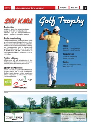 ERFOLG              schweizerischer kmu verband             Ausgabe 3           April 2011             5




SKV KMU
Turnierdaten
                                                        Golf Trophy
Mittwoch, 4. Mai 2011 im Golfpark Holzhäusern
Montag, 16. Mai 2011 im Golfpark Oberkirch
Mittwoch, 3. August 2011 im Golfpark Holzhäusern
Montag, 3. Oktober 2011 im Golfpark Oberkirch


Turnierausschreibung
Für alle Golfbegeisterten (Damen und Herren) führen
wir in Einzelwertung die SKV KMU Trophy 2011 durch.
Am Loch 9 können Sie sich mit Sandwiches, Früchten,
Riegeln und Getränken zwischenverpflegen. Die Rang-
und Preisverkündigung findet im Rahmen eines
                                                                 Preise
gemütlichen Apéros statt. Es erwarten Sie tolle Prei-            Kategorie 1: 1. bis 3. Preis netto
se im Wert von ca. CHF 3000.–. Turniermeldung bei                Kategorie 2: 1. bis 3. Preis netto
ffgo.ch, swissgolfnetwork.ch, kmuverband.ch und di-
rekt im Club.                                                    Spezialpreise
                                                                 1. Rang der Bruttowertung
Spielberechtigung                                                Nearest to the bottle
Spielberechtigt sind alle Golfspielenden mit dem
Mindestalter von 18 Jahren und einem Handicap ab
Platzreife gemäss der Zulassung des Golfclubs.
                                                                 Kosten
                                                                 Green Fee Gäste gemäss Golfclub
                                                                 Match Fee Fr. 35.–
Spielart und Kategorien
Gespielt wird nach der Spielform Einzel Stableford,
nicht Hcp wirksam, über 18 Löcher in 2 Kategorien.
Der Cut erfolgt in Absprache mit dem gastgebenden
Golfclub entsprechend der Teilnehmerzahl und dem
Durchschnittshandicap.




Anzeigen




                                                              Genossenschaft Migros Luzern
                                                              Golfpark Oberkirch      Golfpark Holzhäusern
                                                              Am Hofbach 1               6343 Holzhäusern
                                                              6208 Oberkirch             www.golfparks.ch
 