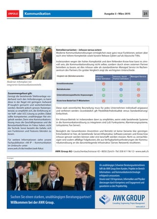 Betreibervarianten – inhouse versus extern
Moderne Kommunikationslösungen ermöglichen zwar ganz neue Funktionen, weisen aber
auch eine höhere Komplexität sowie kürzere Release-Zyklen auf als klassische TVAs.
Insbesondere wegen der hohen Komplexität und dem fehlenden Know-how kann es sinn-
voll sein, die Kommunikationslösung nicht selber, sondern durch einen externen Partner
betreiben zu lassen, sei dies inhouse oder als standardisierter Managed Service im Rechen-
zentrum des Partners. Ein grober Vergleich zeigt die wichtigsten Unterschiede:
Diese stark vereinfachte Beurteilung muss für jedes Unternehmen individuell angepasst
und verfeinert werden. Grundsätzlich gilt Flexibilität/Individualität versus Standardisierung/
Einfachheit.
Ein Inhouse-Betrieb ist insbesondere dann zu empfehlen, wenn viele bestehende Systeme
in die Kommunikationslösung zu integrieren sind (z.B. Funksysteme, Alarmierungssysteme,
Leitsysteme, Fax-Server).
Bezüglich der Gesamtkosten (Investition und Betrieb) ist keine Variante klar günstiger.
Entscheidend ist hier, ob bestehende Server-Infrastruktur, Software-Lizenzen und Know-how
inhouse genutzt werden können oder erst beschafft werden müssen. Nicht zu vernachläs-
sigen sind zudem allfällige Folgekosten, die aus Verfügbarkeitsanforderungen der Kommu-
nikationslösung an die darunterliegende Infrastruktur (Server, Netzwerk) resultieren.
Moderner Arbeitsplatz mit
integrierten Kommunikationsmitteln
Kommunikation 31ERFOLG Ausgabe 3 • März 2015
Zusammengefasst gilt:
Genügt die bestehende Telefonanlage vor-
derhand noch den Anforderungen, so kann
diese in der Regel mit geringem Aufwand
IP-tauglich gemacht und weiterbetrieben
werden. Besteht jedoch grosses Nutzenpo-
tenzial, so empfiehlt sich, die Einführung ei-
ner VoIP- oder UCC-Lösung zu prüfen. Dabei
sollte kompetenter, unabhängiger Rat ein-
geholt werden. Denn eine Kommunikations-
lösung muss die Geschäftsprozesse und die
Benutzerbedürfnisse im Fokus haben, nicht
die Technik. Sonst besteht die Gefahr, sich
von Funktionen und Features blenden zu
lassen.
Für weitere Informationen siehe unsere
Fachpublikation «All IP – Kommunikation
im Umbruch» unter
www.awk.ch/de/medien/awk-fokus
Anzeigen
Suchen Sie einen starken, unabhängigen Beratungspartner?
Willkommen bei der AWK Group.
www.awk.ch
AlsunabhängigesSchweizerBeratungsunternehmen
hilftdieAWKGroupihrenKunden,ProjekteimBereich
Informations-undKommunikationstechnologie
erfolgreichumzusetzen.
Unsererund130Ingenieure,InformatikerundPhysiker
überzeugendurchKompetenzundEngagementund
garantierensodenProjekterfolg.
AWK Group AG • Leutschenbachstrasse 45 • 8050 Zürich • Tel. 058 411 96 12 • www.awk.ch
 