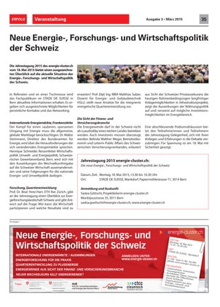 Veranstaltung 35ERFOLG Ausgabe 3 • März 2015
Anzeigen
Die Jahrestagung 2015 des energie-cluster.ch
vom 18.Mai 2015 bietet einen ausgezeichne-
ten Überblick auf die aktuelle Situation der
Energie-, Forschungs- und Wirtschaftspolitik
der Schweiz.
In Referaten und an einer Tischmesse wird
das Fachpublikum im STADE DE SUISSE in
Bern aktuellste Informationen erhalten. Es er-
geben sich ausgezeichnete Möglichkeiten für
persönliche Kontakte und das Networking.
Internationale Energiemärkte,Frankenstärke
Der Kampf für einen sauberen, sparsamen
Umgang mit Energie muss die allgemeine,
globale Marktlage berücksichtigen. Dr.Walter
Steinmann, Direktor des Bundesamtes für
Energie,wird über die Herausforderungen der
sich verändernden Energiemärkte sprechen.
Henrique Schneider, Ressortleiter Wirtschafts-
politik Umwelt- und Energiepolitik, Schweize-
rischer Gewerbeverband, Bern, wird sich mit
den Auswirkungen der Wechselkursfreigabe
auf die Schweizer Wirtschaft auseinanderset-
zen und seine Folgerungen für die nationale
Energie- und Umweltpolitik darlegen.
Forschung,Quartierentwicklung
Prof. Dr. Beat Hotz-Hart, ETH Rat Zürich, gibt
an der Jahrestagung einen Überblick zur Ener-
gieforschungslandschaft Schweiz und gibt Ant-
wort auf die Frage: Wie kann die Wirtschaft
partizipieren und welche Resultate sind zu
Neue Energie-, Forschungs- und Wirtschaftspolitik
der Schweiz
erwarten? Prof. Dipl. Ing. MBA Matthias Sulzer,
Dozent für Energie- und Gebäudetechnik
HSLU, stellt neue Ansätze für die integrierte
energetische Quartierentwicklung vor.
Die Sicht der Finanz- und
Versicherungsbranche
Die Energiewende darf in der Schweiz nicht
als Luxushobby eines reichen Landes betrieben
werden. Auch Investoren müssen überzeugt
werden. Belinda Walther Weger, Betriebsöko-
nomin und Leiterin Public Affairs des Schwei-
zerischen Versicherungsverbandes, erläutert
aus Sicht der Schweizer Privatassekuranz die
heutigen Rahmenbedingungen langfristiger
Anlagemöglichkeiten in Infrastrukturprojekte,
zeigt die Auswirkungen der Währungspolitik
auf und verweist auf mögliche Investitions-
möglichkeiten im Energiebereich.
Eine abschliessende Podiumsdiskussion bie-
tet den Teilnehmerinnen und Teilnehmern
der Jahrestagung Gelegenheit, sich mit ihren
Anliegen und Erfahrungen in die Debatte ein-
zubringen. Für Spannung ist am 18. Mai mit
Sicherheit gesorgt.
DATUM
Montag, 18. Mai 201513.30–16.30 Uhr
ORT
STADE DE SUISSE, WankdorfKOSTENFr.120.– bzw. Fr. 80.- für Mit-
glieder vom energie-cluster.chZIELGRUPPEN– Unternehmer, Investoren,
Hauseigentümer– Architekten, Planer, Gewerbe
– Vertreter der Öffentlichen
Hand, Verbände– Organisationen aus dem
Energie-, Umwelt- undImmobilienbereich
Neue Energie-, Forschungs- und
Wirtschaftspolitik der Schweiz
INTERNATIONALE ENERGIEMÄRKTE / AUSWIRKUNGEN
ENERGIEFORSCHUNG FÜR DIE PRAXIS
QUARTIERENTWICKLUNG ZU PLUSENERGIE
ENERGIEWENDE AUS SICHT DER FINANZ- UND VERSICHERUNGSBRANCHE
NEUER WECHSELKURS KILLT ENERGIEWENDE?
Träger
ANMELDEN UNTER:
www.energie-cluster.ch
Jahrestagung 2015 energie-cluster.ch:
Die neue Energie-, Forschungs- und Wirtschaftspolitik der Schweiz
Datum,Zeit: Montag,18. Mai 2015,13.30 bis 16.30 Uhr
Ort: STADE DE SUISSE,Wankdorf, Papiermühlestrasse 71, 3014 Bern
Anmeldung und Auskunft:
Saskia Göttschi,Projektleiterin energie-cluster.ch
Monbijoustrasse 35,3011 Bern
saskia.goettschi@energie-cluster.ch, www.energie-cluster.ch
 