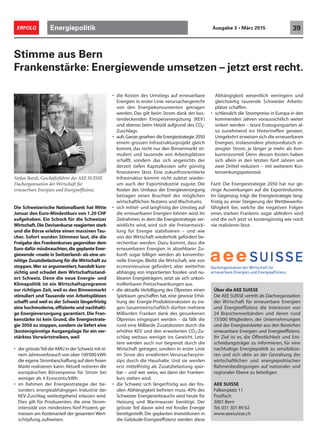 Stimme aus Bern
Frankenstärke: Energiewende umsetzen – jetzt erst recht.
• die Kosten des Umstiegs auf erneuerbare
Energien in erster Linie verursachergerecht
von den Energiekonsumenten getragen
werden. Das gilt beim Strom dank der kos-
tendeckenden Einspeisevergütung (KEV)
und ebenso beim Heizöl aufgrund des CO2-
Zuschlags.
• aufs Ganze gesehen die Energiestrategie 2050
einem grossen Infrastrukturprojekt gleich
kommt, das nicht nur den Binnenmarkt sti-
muliert und tausende von Arbeitsplätzen
schafft, sondern das sich angesichts der
derzeit tiefen Kapitalkosten sehr günstig
finanzieren lässt. Eine zukunftsorientierte
Infrastruktur kommt nicht zuletzt wieder-
um auch der Exportindustrie zugute. Die
Kosten des Umbaus der Energieversorgung
betragen einen Bruchteil des möglichen
wirtschaftlichen Nutzens und Wachstums.
• sich mittel- und langfristig der Umstieg auf
die erneuerbaren Energien lohnen wird. Im
Zeitrahmen, in dem die Energiestrategie ver-
wirklicht wird, wird sich die Preisentwick-
lung für Energie stabilisieren – und wie
von der Wirtschaft wiederholt gefordert be-
rechenbar werden. Dazu kommt, dass die
erneuerbaren Energien in absehbarer Zu-
kunft sogar billiger werden als konventio-
nelle Energie. Bleibt die Wirtschaft, wie von
economiesuisse gefordert, aber weiterhin
abhängig von importierten fossilen und nu-
klearen Energieträgern, setzt sie sich unkon-
trollierbaren Preisschwankungen aus.
• die aktuelle Verbilligung des Ölpreises einen
Spielraum geschaffen hat, eine gewisse Erhö-
hung der Energie-Produktionskosten zu tra-
gen. Gesamtwirtschaftlich dürften mehrere
Milliarden Franken dank des gesunkenen
Ölpreises eingespart werden – da fällt die
rund eine Milliarde Zusatzkosten durch die
erhöhte KEV und den erweiterten CO2-Zu-
schlag weitaus weniger ins Gewicht. Letz-
tere werden auch nur begrenzt durch die
Wirtschaft getragen, sondern in erster Linie
im Sinne des erwähnten Verursacherprin-
zips durch die Haushalte. Und sie werden
erst mittelfristig als Zusatzbelastung spür-
bar – und wer weiss, wo dann der Franken-
kurs stehen wird.
• die Schweiz sich längerfristig aus der fos-
silen Abhängigkeit befreien muss. 40% des
Schweizer Energieverbrauchs wird heute für
Heizung und Warmwasser benötigt. Der
grösste Teil davon wird mit fossiler Energie
bereitgestellt. Die geplanten Investitionen in
die Gebäude-Energieeffizienz werden diese
Abhängigkeit wesentlich verringern und
gleichzeitig tausende Schweizer Arbeits-
plätze schaffen.
• schliesslich die Strompreise in Europa in den
kommenden Jahren voraussichtlich weiter
sinken werden – teure Erzeugungsarten al-
so zunehmend ins Hintertreffen geraten.
Umgekehrt erweisen sich die erneuerbaren
Energien, insbesondere photovoltaisch er-
zeugter Strom, je länger je mehr als Kon-
kurrenzvorteil. Denn dessen Kosten haben
sich allein in den letzten fünf Jahren um
zwei Drittel reduziert – mit weiterem Kos-
tensenkungspotenzial.
Fazit: Die Energiestrategie 2050 hat nur ge-
ringe Auswirkungen auf die Exportindustrie.
Im Gegenzug trägt die Energiestrategie lang-
fristig zu einer Steigerung der Wettbewerbs-
fähigkeit bei, welche die negativen Folgen
eines starken Frankens sogar abfedern wird
und die sich jetzt so kostengünstig wie noch
nie realisieren lässt.
Stefan Batzli, Geschäftsführer der AEE SUISSE
Dachorganisation der Wirtschaft für
erneuerbare Energien und Energieeffizienz
Über die AEE SUISSE
Die AEE SUISSE vertritt als Dachorganisation
der Wirtschaft für erneuerbare Energien
und Energieeffizienz die Interessen von
24 Branchenverbänden und deren rund
15'000 Mitgliedern, der Unternehmungen
und der Energieanbieter aus den Bereichen
erneuerbare Energien und Energieeffizienz.
Ihr Ziel ist es, die Öffentlichkeit und Ent-
scheidungsträger zu informieren, für eine
nachhaltige Energiepolitik zu sensibilisie-
ren und sich aktiv an der Gestaltung der
wirtschaftlichen und energiepolitischen
Rahmenbedingungen auf nationaler und
regionaler Ebene zu beteiligen.
AEE SUISSE
Falkenplatz 11
Postfach
3001 Bern
Tel. 031 301 89 62
www.aeesuisse.ch
Energiepolitik 39ERFOLG Ausgabe 3 • März 2015
Die Schweizerische Nationalbank hat Mitte
Januar den Euro-Mindestkurs von 1.20 CHF
aufgehoben. Ein Schock für die Schweizer
Wirtschaft.Die Devisenkurse reagierten stark
und die Börse erlebte einen massiven Tau-
cher. Sofort wurden Stimmen laut, die die
Freigabe des Frankenkurses gegenüber dem
Euro dafür missbrauchten,die geplante Ener-
giewende «made in Switzerland» als eine un-
nötige Zusatzbelastung für die Wirtschaft zu
stoppen.Wer so argumentiert,handelt kurz-
sichtig und schadet dem Wirtschaftsstand-
ort Schweiz. Denn die neue Energie- und
Klimapolitik ist ein Wirtschaftsprogramm
zur richtigen Zeit, weil es den Binnenmarkt
stimuliert und Tausende von Arbeitsplätzen
schafft und weil es der Schweiz längerfristig
eine hochmoderne,effiziente und nachhalti-
ge Energieversorgung garantiert. Die Fran-
kenstärke ist kein Grund, die Energiestrate-
gie 2050 zu stoppen,sondern sie liefert eine
(kosten)günstige Ausgangslage für ein ver-
stärktes Vorwärtstreiben, weil
• der grössteTeil der KMU in der Schweiz mit ei-
nem Jahresverbrauch von über 100'000 kWh
die eigene Strombeschaffung auf dem freien
Markt realisieren kann. Aktuell notieren die
europäischen Börsenpreise für Strom bei
weniger als 4 Eurocents/kWh.
• im Rahmen der Energiestrategie der be-
sonders energieabhängigen Industrie der
KEV-Zuschlag weitestgehend erlassen wird.
Dies gilt für Produzenten, die eine Strom-
intensität von mindestens fünf Prozent, ge-
messen am Kostenanteil der gesamten Wert-
schöpfung, aufweisen.
 