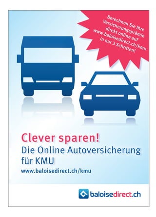 Berechnen Sie Ihre
Versicherungsprämie
direkt online auf
www.baloisedirect.ch/kmu
in nur 3 Schritten!
Clever sparen!
Die Online Autoversicherung
für KMU
www.baloisedirect.ch/kmu
 