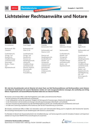 Rechtsberatung12 ERFOLG Ausgabe 4 • April 2015
Wir sind eine Anwaltskanzlei und ein Notariat mit einem Team von fünf Rechtsanwältinnen und Rechtsanwälten sowie Notaren
(www.lilaw.ch). Gemeinsam mit unseren Mandanten streben wir nach massgeschneiderten Lösungen, die nachhaltig zum Erfolg
führen. Pragmatische und kosteneffiziente Resultate haben bei uns oberste Priorität.
Wir beraten und vertreten KMU in allen Rechtsgebieten und in allen unternehmerischen Phasen:
• bei der Gründung (z.B.Gesellschaftsrecht und Notariat)
• in der Aufbauphase und bei der operativen Tätigkeit (z.B.Vertragsrecht,Finanzierungen,Arbeitsrecht,Ausländerrecht)
• in der Aministration (z.B.Generalversammlungen,Verwaltungsratssitzungen,Aktienkäufe- und verkäufe)
• bei einer Finanzierung,Restrukturierung oder Nachfolgeregelung (z.B.Ehe- Erb- Gesellschaftsrecht und Notariat) sowie auch
• im Falle einer Sanierung,Liquidation,eines Konkurses oder bei der Prozessführung vor Gerichten.
Wir beraten und betreuen KMU in Fällen mit nationalem sowie auch internationalem Bezug, auch in englischer oder französischer Sprache.
Wir sind befugt,Notariatsakten für die Handelsregister aller Kantone zu beurkunden.
Für Mandate im Bereich der Finanzmarktaufsicht, des Schuldbetreibungs- und Sanierungsrechts sowie für komplexe Analysen und Expertisen
arbeiten wir eng mit der FINSPECTA AG (www.finspecta.ch) zusammen.
Lichtsteiner Rechtsanwälte und Notare
Baarerstrasse 10 • Postfach 4545 • 6304 Zug • Tel.041 726 90 00 • www.lilaw.ch
Lichtsteiner Rechtsanwälte und Notare
Urs Lichtsteiner
Rechtsanwalt, MSc
(Stanford)
Gesellschaftsrecht,
Vertrags- und
Handelsrecht,
Schuldbetreibungs-
und Konkursrecht,
Sanierungen,
Banken-, Finanz-
und
Kapitalmarktrecht
Frank Stapper
Rechtsanwalt und
Notar, LL.M.
Gesellschaftsrecht,
Vertrags- und
Handelsrecht,
Notariat und
Handelsregisterrecht,
Arbeitsrecht,
Schuldbetreibungs-
und Konkursrecht,
Erbrecht, Strafrecht,
Internationales
Privatrecht,
Prozessführung
Neuer SKV Partner
Franziska
Kannewischer-Fisch
Rechtsanwältin und
Notarin, LL.M.
Notariat und
Handelsregisterrecht,
Gesellschaftsrecht,
Handels- und
Vertragsrecht,
Arbeitsrecht und
Ausländerrecht,
Internationales
Privatrecht,
Zivilprozessrecht,
Erbrecht
Fabienne
Schürmann-Christen
Rechtsanwältin
Gesellschaftsrecht,
Handels- und
Vertragsrecht,
Arbeitsrecht,
Schuldbetreibungs-
und Konkursrecht,
Banken- und
Kapitalmarktrecht
Nadja
Eggerschwiler
Rechtsanwältin und
Notarin
Gesellschaftsrecht,
Notariat und
Handelsregisterrecht,
Handels- und
Vertragsrecht,
Schuldbetreibungs-
und Konkursrecht,
Arbeitsrecht,
Banken- und
Kapitalmarktrecht,
Nachfolgeplanung,
Ehe- und
Erbvertragsrecht,
Baurecht
 