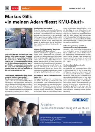 Anzeigen
Verkauf24 ERFOLG Ausgabe 4 • April 2015
Sein «SonnTalk» hat Kultstatus. Im «Talk-
Täglich» fühlt er auch grossen Tieren auf
den Zahn. Seit 35 Jahren ist Markus Gilli in
den elektronischen Medien tätig. Als Chef-
redaktor der TV-Senderfamilie zeichnet er
sich für das Programm von TeleZüri,Tele M1
und TeleBärn verantwortlich. Der Journalist
des Jahres sieht sich als Kämpfer gegen die
übermächtige SRG und tritt vehement für
das freie Unternehmertum ein.
Erfolg:SiesindChefredaktorineinemgrossen
Verlag (AZ Medien).Wie ticken Sie?
Eher Grosskonzern oder mehr KMU?
Markus Gilli: Ganz klar: In meinen Adern fliesst
KMU-Blut! Ich wäre mit meinem Naturell und
meinen Grundüberzeugungen auch nicht kom-
patibel und schon gar nicht pflegeleicht für
einen Grosskonzern. Auch die Beamtenmen-
talität mit einem staatlichen Stützkorsett finde
ich nirgends in meinen Genen… (lacht)
Markus Gilli:
«In meinen Adern fliesst KMU-Blut!»
Was heisst das ganz konkret?
Sehen Sie sich die medienpolitische Situation
im Lande an. Die SRG kassiert jährlich über 1.2
Milliarden Franken Gebühren. Sie unterliegt
keinerlei Beschränkungen in den Bereichen
Werbung und Sponsoring. Der Wettbewerb ist
durch den staatlichen Gebührentropf massiv
verzerrt. Da müssen sie agil, pfeilschnell und
kreativ die Nische nutzen und die Bedürfnisse
ihres Publikums und ihrer Werbekunden ge-
nau kennen.
Weshalb betrachten Sie denn TeleZüri als
ein typisches KMU-Unternehmen?
Weil wir seit 20 Jahren täglich unsere Philo-
sophie leben: Flache Hierarchien, Teamgeist,
schnelle Entscheidungswege und ein grosser
Wille zur Leistung. Der tägliche Output des
relativ kleinen Teams ist beachtlich. In den
letzten Monaten gab es mit vielen neuen Sen-
dungen und einem total neuen On-Air-Design
einen grossen Innovationsschub. Zudem ha-
ben wir mit TV24 auch noch einen neuen
nationalen Sender lanciert. Nur mit der stän-
digen Weiterentwicklung können wir uns an
der Spitze des TV-Marktes Schweiz halten.
Wie führen Sie TeleZüri? Welche Grundsätze
haben Sie?
Mit Begeisterung! Sehen Sie – es ist ein gros-
ses Privileg, Menschen zu informieren und
zu unterhalten. Unser Publikum schenkt uns
seine wertvolle Zeit. Die Werbekunden ver-
trauen auf die Wirksamkeit unseres Mediums.
Dies ist eine grosse Verpflichtung. Deshalb
verlange ich von meinem Team Leidenschaft
und versuche diese auch vorzuleben. Unsere
Arbeit soll das innere Feuer entfachen – es ist
die Grundlage für neue Höhenflüge. Ich bin
kein Kontrollfreak und setze auf Eigenverant-
wortung.Das in mein Team gesetzte Vertrauen
zahlt sich jeden Tag mehrfach aus. Natürlich
sind Professionalität, höchste Leistungsbereit-
schaft,Präzision und eine überdurchschnittliche
Leistungsbereitschaft Grundvoraussetzungen
für einen Job bei TeleZüri.
Haben Sie regelmässige Kontakte zu
Unternehmen aus dem KMU-Bereich?
Natürlich – und ich schätze diese Kontakte
sehr. Ich begleite unsere Verkaufsabteilung
häufig bei Besuchen unserer Werbekunden.
Ich moderiere seit mehreren Jahren das KMU
Forum Zürcher Oberland. Diese Kontakte sind
äusserst wertvoll. Ich schätze sie sehr und
ziehe sie stundenlangen internen Sitzungen
vor… (lacht)
Was beeindruckt Sie besonders bei
diesen Gesprächen?
Die Kreativität und Innovationskraft in ganz
schwierigen Märkten. Da wird nicht das gros-
se Klagelied angestimmt. Man reagiert auf
die stets wachsende Konkurrenz aus Billig-
ländern mit Ideen und passt Strategien sofort
den veränderten Bedürfnissen an. Und noch
etwas beeindruckt mich immer wieder: Die
grosse Verantwortung für die Mitarbeiten-
den und die gelebte Sozialpartnerschaft. Da
werden nicht aus einer fernen Zentrale Ar-
beitsplätze gestrichen und Leute auf die
Strasse gestellt. Man sucht nach Lösungen
und steht auch schwierige Zeiten gemein-
sam durch.
Markus Gilli
Factoring –
Unternehmensﬁnanzierung mit Weitblick
GRENKEFACTORING AG – GRENKE Franchise –
 