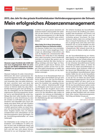 Absenzen wegen Krankheit oder Unfall sind
eine teure Angelegenheit. Mehr als sechs
Tage pro Jahr bleiben Arbeitnehmer durch-
schnittlich aus gesundheitlichen Gründen
zuhause.
Absenzen bedeuten für jedes Unternehmen
Mehrkosten. Mit einem systematischen Ab-
senzenmanagement lassen sich Ausfalltage
reduzieren und Kosten verhindern. Jetzt kann
man einwenden, dass man jeden Arbeitsaus-
fall doch versichern kann und damit der
Schaden für Arbeitgeber und auch den Arbeit-
nehmer im Rahmen bleibt. Nur, diese Milch-
büchlein Rechnung geht nicht auf. Richtig ist,
dass der Arbeitgeber und der Arbeitnehmer
angemessene Versicherungsprämien bezah-
len und je nach Wartefristen die ersten Aus-
falltage eben doch selbst bezahlen. Das wirk-
lich positive an einer Versicherung ist, dass
der Schaden im Griff bleibt und es den Un-
ternehmer nicht überstellen kann. Durch Soli-
darität wird dieses Risiko auf viele Schultern
verteilt. Aufs Ganze gesehen, also volkswirt-
schaftlich gerechnet, zahlen wir drauf. Denn,
auch die Versicherungen erwirtschaften mit
ihrem Angebot Gewinn. Kurz, ein höherer
Schadenverlauf wird unkompliziert auf die
Versicherungsprämie darauf geschlagen. Für
die Versicherungsmathematiker ein reines
Zahlenspiel.
Der Arbeitsplatz ist der richtige Ort, um die
Krankheits- und Unfallkosten im Griff zu ha-
ben. Da kann jede Ausfallstunde belegt und
abgerechnet werden. Krankheit und Unfall
kann und darf man nicht planen können.
Niemand ist nur zum Vergnügen krank. Ge-
2015, das Jahr für das grösste Krankheitskosten-Verhinderungsprogramm der Schweiz
Mein erfolgreiches Absenzenmanagement
sundheit ist ein ganz grosses Geschenk und
bedeutet letztlich Lebensqualität. Die Solida-
rität mit den Kranken ist ein absolutes Muss.
Das Absenzenmanagement ist in aller Munde
und die Lösung ist eigentlich ganz einfach.
Alle wollen wir trotz allem Stress gesund
bleiben.
Wann haben Sie in Ihrem Unternehmen
zuletzt ein Thema zur Chefsache erklärt?
Ein erkanntes Problem kann man entschärfen.
Ich bin mir durch meine langjährigen Erfah-
rungen als selbständiger Unternehmer und
auch als Präsident des Schweizerischen KMU
Verbandes (SKV) sicher, dass es sich unbedingt
lohnt, selbst hinzusehen. Unsere Gesellschaft
verändert sich laufend. Was gestern war, ist
irgendwann überholt. Wer klare Zeichen im
Alltag verdrängt, wird eines Tages vor Tatsa-
chen gestellt. Es geht darum, Themen, auch
Tabuthemen, sachlich auf den Tisch zu brin-
gen. Ohne gleich dramatisieren zu wollen, das
ist der entscheidende Schritt, um das Nach-
denken anzuregen.
Das Burnout ist ein Musterbeispiel. Noch vor
20 Jahren gab es die Krankheit noch gar nicht.
Heute gehört sie zu den Top-Ten-Krankhei-
ten in unseren Statistiken. Tendenz stark stei-
gend. Die Krankheit löst gewaltige Kosten
aus. Der einfache Arbeitszeitausfall bringt
uns Arbeitgeber unter Druck und unsere Mit-
arbeiter leisten den Ausgleich durch einen
Mehreinsatz. Ein Burnout kommt schleichend
und ist für den Betroffenen alles andere als
angenehm. Um Leistung am Arbeitsplatz zu
erbringen, müssen sich Mitarbeiter wohlfüh-
len. Überforderung, aber auch Unterforderung,
sind klare Zeichen.
Der einfache Grundsatz der Gesundheitsför-
derung ist immer die Schaffung von Lebens-
qualität. Viele Krankheiten, viel Schmerz und
Leid könnten verhindert werden, wenn wir
rechtzeitig genauer hinschauen. Die Kran-
kenkassen spielen dabei eine wichtige Rolle.
Aber es braucht Krankenkassen die mitden-
ken. Es genügt heute nicht mehr, wenn Kran-
kenkassen sich nur auf das Bezahlen von Arzt-
rechnungen beschränken wollen. Auch der
Schweizerische KMU Verband nimmt die Sa-
che sehr ernst. Im Kleinen schaffen wir echte
Werte.
Um die Gesundheitsförderung am Arbeits-
platz braucht es kein Marktgeschrei und auch
keine Mahnfinger. In der Schweiz erfreuen wir
uns daran, dass wir den dringend nötigen TCS
für das Schweizer Gesundheitswesen bereits
im Modell geschaffen haben. Je stärker die
Partner für ein starkes Gesundheitswesen zu-
sammenstehen, desto konkreter erfüllt sich
der Wunsch der Öffentlichkeit, dass wir wie-
der ein bezahlbares Gesundheitswesen haben
werden. Stellen Sie sich vor, der Gesundheits-
club Schweiz (GCS) hätte 1.6 Mio. Mitglieder,
so wie der TCS, wir hätten das beste Krank-
heits-Verhinderungsprogramm. Das perfekte
Anreizsystem hätten wir dann, wenn es ne-
ben dem TCS auch noch einen ACS und einen
VCS für das Gesundheitswesen geben würde.
Auf dem politischen Weg ist dieser Lösungs-
ansatz bereits eingespurt. Wäre doch toll,
wenn eines Tages das Burnout vielleicht
wieder gar keine Krankheit mehr sein müsste.
Dank eines starken Absenzmanangements.
Viel Erfolg und bleiben Sie gesund.
Josef Rothenfluh
GCS und SKV Präsident
Josef Rothenfluh, GCS und SKV Präsident
Gesundheit 33ERFOLG Ausgabe 4 • April 2015
Gesundheitsclub Schweiz • Postfach 377 • 2543 Lengnau •Tel.032 652 22 26 • www.gesundheitsclub.ch
 