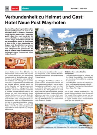 Gastro36 ERFOLG Ausgabe 4 • April 2015
Das Hotel Neue Post liegt im Zillertal, im
Herzen von Mayrhofen. Seit 1931 ist das
Hotel Neue Post**** im Besitz der Familie
Pfister und wird bereits in der 3.Generation
geführt. Zum einen steht hierfür die tief
verwurzelte Liebe zu unserer Heimat und
unseren Bergen, zum anderen spiegelt sich
die Verbundenheit überall im Haus wieder,
in dem wir Sie in einer Atmosphäre von
Eleganz und Gemütlichkeit verwöhnen
möchten. Gönnen Sie sich eine Auszeit
vom Alltagstress und geniessen Sie die
Ruhe in unseren rund 100 freundlich und
hell eingerichteten Zimmern und Suiten
im Landhausstil.
Unsere Küche serviert Ihnen Zillertaler und
internationale Köstlichkeiten. Der Grossteil
der Produkte kommt aus der hoteleigenen
Landwirtschaft. In der Halbpension inbegrif-
fen sind ein umfangreiches Frühstücksbuffet
mit Produkten vom hoteleigenen Bauernhof
sowie ein 5 Gang Wahlmenü inkl. Salatbuffet.
Auf Anfrage werden spezielle Menüs für
Kinder, Diabetiker und Vegetarier zubereitet.
Eine kleine Sünde… – selbstgemachte Köst-
lichkeiten aus unserer Patisserie können Sie
in unserem Postcafé verkosten oder als Mit-
bringsel mit nach Hause nehmen. Unsere
Hausbar, die Posttenne, unterhält Sie in der
Hauptsaison mit Livemusik. Hier können Sie
einen Wander- oder Skitag gemütlich aus-
klingen lassen. Auch verschiedene Weinpro-
ben sind im hauseigenen Weinkeller möglich.
Unser Juniorchef und Diplom Sommelier Willi
Pfister Junior hat für jeden den passenden
Tipp. Vielleicht finden Sie dort auch ein paar
Weinschätze.
Verbundenheit zu Heimat und Gast:
Hotel Neue Post Mayrhofen
Auf der Sonnenterrasse können Sie wunder-
bar entspannen. Zu den weiteren Annehm-
lichkeiten unseres Hotels gehören kostenfreie
Privatparkplätze.
Die hoteleigene Wohlfühloase umfasst ins-
gesamt 500 m2
. Verschiedene Saunen, ein
grosszügiger Wellnessbereich mit Laconium,
Kneippbecken und Solarien sowie eine Was-
serlandschaft laden zum Kraft tanken und
verweilen ein. Auf Anfrage können Sie auch
Ihren Körper mit einer wohltuenden Massage
stilvoll verwöhnen lassen. Kinder sind herzlich
willkommen und finden im ersten Stock unser
Schlumpfenland. Auch spezielle Kindermenüs
(im Zuge der Halbpension) für unsere kleinen
Gäste stehen zur Auswahl.
Wir bieten Ihnen unterschiedliche
Fereinpakete:
• Unser Bergvital Angebot im Sommer, mit
der Zillertal Aktivcard für 6 Tage, ist ideal,
um einmal das hintere Zillertal ausgiebig
zu erkundigen.
• Für Golfer gibt es ganz neu die Golfpauscha-
le mit einem 4-tägigen Golfkurs inklusive.
• Die Skizauber-Pauschale beinhaltet z.B. den
Superskipass für 6 Tage.
Und zu guter Letzt seit November 2013 das
neuste in unserem Hause: Unser Seniorchef
Fritz hat die Zwischensaison genutzt und aus
einem leerstehenden Raum eine wunderschö-
ne Kapelle errichten lassen – im ersten Stock
findet sich nun unser Herzstück.
Hotel Neue Post****
Familie Pfister • Hauptsstrasse 400 • 6290 Mayrhofen •Tel.+43 5285 62131-0 • www.neue-post.at
 
