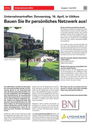 Unternehmertreffen 5ERFOLG Ausgabe 4 • April 2015
Nutzen auch Sie die Möglichkeit, Ihr persön-
liches Netzwerk auszubauen, denn wo sonst
haben Sie die Gelegenheit, an einem Abend
bis zu 100 qualifizierte Kontakte zu machen?
Nutzen auch Sie die Möglichkeit, Ihre Firma,
Produkte und Dienstleistungen einem brei-
ten Publikum zu präsentieren,aber auch neue
Kontakte zu knüpfen und aktives Networ-
king zu betreiben.
Wiederum stehen mehrere Pinnwände zur
Verfügung, an welchen auch die Besucher
kostenlos ein Firmenportrait sowie ihre Pro-
dukte und/oder Dienstleistungen publizie-
ren können.
Auf www.unternehmertreffen.ch finden sich
übrigens zahlreiche weiterführende Informatio-
nen, Fotos und Videos, so dass Sie sich ein Bild
machen können,was ein Unternehmertreffen
auch Ihnen und Ihrer Firma bringen kann.
Uitikon, Üdiker Huus
Seit 2006 finden von März bis November
die Unternehmertreffen jeweils am Don-
nerstag Abend in der Deutschschweiz
statt. An diesen Unternehmertreffen, wel-
che nicht vergleichbar sind mit Publikums-
oder Gewerbemessen, da ausschliesslich
aktive Unternehmerinnen und Unterneh-
mer zu diesen Anlässen eingeladen wer-
den, finden sich mittlerweile jedes Mal
zwischen 100 und 200 Personen ein. Ziel
dieser Anlässe ist die Vergrösserung des
eigenen Netzwerkes und das Finden von
neuen Synergiepartnern sowie die An-
bahnung neuer Kontakte und Koopera-
tionen.
Auf Wunsch vieler Firmen wurde bereits 2006
die Möglichkeit geschaffen, dass Firmen sich
auch direkt vor Ort präsentieren und als Aus-
steller an der integrierten Tischmesse teilneh-
men können.
Nichts ersetzt den persönlichen Kontakt!
Wir blicken auf zahlreiche erfolgreiche Unter-
nehmertreffen zurück, es konnten wieder gu-
te Kontakte geknüpft werden. Das positive
Feedback und die ersten Erfolgs-Stories, wel-
che sich aus neuen Kooperationen ergeben
haben, freut uns natürlich sehr und beflügelt
uns noch mehr, solche Unternehmertreffen
durchzuführen.
Es ist schön zu sehen, wie aktiv die KMU sind
und wie sie das Networking entdecken. Der
persönliche Kontakt bietet einen Grundstein,
um ein verlässliches Beziehungsnetz entste-
hen zu lassen, welche im Business eine starke
Bedeutung findet.13 Unternehmertreffen ste-
hen dieses Jahr auf dem Terminkalender.
Sind Sie auch beim nächsten Unternehmer-
treffen dabei?
Donnerstag, 16.04.2015
Üdiker Huus,Uitikon
Werden Sie Eventpartner und profitieren Sie
von einer starken Präsenz!
Wiederum bieten wir die Möglichkeit, dass
Sie als Eventsponsor die vielfältigen Publi-
kationsmöglichkeiten nutzen können. Wir
haben ein besonders interessantes Event-
package für Sie geschnürt. Hier sehen Sie,
was wir Eventpartnern bieten können und
welchen Nutzen Sie davon haben.
Wir freuen uns, Sie an unserem Event be-
grüssen zu dürfen. Jetzt sofort anmelden
unter:www.unternehmertreffen.ch
Unternehmertreffen: Donnerstag, 16. April, in Uitikon
Bauen Sie Ihr persönliches Netzwerk aus!
UnserePartnerbeidenUnternehmertreffen
 