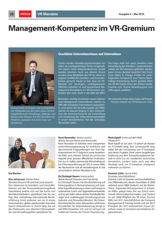 Management-Kompetenz im VR-Gremium
Die Macher:
Kim Johansson (hinten links)
(Beirätin,Ressort:HR und Executive Search)
Kim Johansson ist Gründerin und Geschäfts-
führerin von der Personalrekrutierungsfirma
SalesAhead, welche sich auf die Suche von
Vertriebsmitarbeitern spezialisiert hat. Sie ver-
fügt über mehrjährige internationale Berufs-
erfahrung. Unter anderem war sie in einem
renommierten, global operierenden Executive
Search Unternehmen in Zürich tätig, das auf
die Direktsuche von obersten Führungskräf-
ten und Verwaltungsräten spezialisiert ist.
René Neuweiler (hinten rechts)
(Beirat,Ressort:Recht und Wirtschaft)
René Neuweiler ist Anbieter einer integrierten
Unternehmungsberatung für rechtliche und
ökonomische Fragestellungen von Start-Up-
Unternehmen im IT-Segment sowie bestehen-
de KMU und arbeitet Teilzeit als juristischer
Adjunkt einer grossen öffentlichen Institution.
Der aus St.Gallen stammende Wirtschaftsjurist
hat Führungserfahrung als CEO in einem KMU
der Baubranche und als Verwaltungsrat. Er hat
verschiedene weitere Mandate inne.
Dr.ChristophSievers (vorne rechts)
(Beirat,Ressort:Finanzen und Coaching)
Dr. Christoph Sievers hat Berufserfahrung auf
Führungsebene in Rückversicherung und staat-
licherExportfinanzierunginAsienundEuropa,ist
systemischer Coach und Organisationsentwickler
und ist seit vielen Jahren aktiver Portefeuille Ma-
nager und unabhängiger Verwaltungsrat von
Industrie und Finanzdienstleistern. Als Finanz-
Verantwortlicher eines Netzwerkes erfahrener
Konsulenten für Industrieberatung bringt er
viel KMU-Knowhow mit und ist vertraut mit
modernen Formen der Firmen-Finanzierung.
Mark Egloff (nicht auf dem Bild)
(Head of IT)
Mark Egloff ist seit über 10 Jahren als Berater
im IT-Umfeld tätig. Sein Schwerpunkt liegt
dabei bei der Umsetzung von IT-Strategien
und deren Projekte. Dank seiner langjährigen
Erfahrung aus dem Entwicklungsbereich be-
sitzt er nicht nur ein exzellentes technisches
Verständnis, sondern weiss auch, was alles
benötigt wird, um IT-Initiativen erfolgreich
realisieren zu können.
Dominic Lüthi (vorne links)
(Gründer,Geschäftsführer)
Dominic Lüthi ist Gründer und Geschäftsführer
von VRMandat.com, dessen Grundstein er 2009
während seines MBA-Studiums mit der Master-
Thesis «Optimale VR-Komposition in Schwei-
zer KMU» gelegt hatte. Der aus Zürich stam-
mende Wirtschaftsinformatiker und Dozent
ist seit 2008 Mitglied des VR eines Zürcher
KMU, seit 2011 Geschäftsführer der Composit
Management & Training GmbH und seit 2013
Präsident des UFZ Unternehmer Forum Zü-
richsee sowie im Vorstand verschiedener Or-
ganisationen.
VR Mandate20 ERFOLG Ausgabe 5 • Mai 2015
Dominic Lüthi ist Gründer und Geschäftsführer
von VRMandat.com, der ersten online-Vermitt-
lungsplattform für Verwaltungs-, Stiftungs- und
Beiräte in der Schweiz. Seit 2012 betreibt er die
Plattform zusammen mit einem Team von
Spezialisten.
Früher wurden Verwaltungsratsmandate vor
allem als prestigeträchtige Ämter eingestuft,
mit denen hohe Nebeneinkommen erzielt
werden konnten. Auch aus diesem Grund
wurden neue Mitglieder des VR vor allem im
engsten Umfeld des Familien- und Freundes-
kreises gesucht. Heute ist klar, dass ein VR-
Mandat mit wichtigen, undelegierbaren
Pflichten behaftet ist und ausreichend Ma-
nagement-Kompetenz im VR-Gremium vor-
handen sein muss. Auch in der Welt der KMU:
Besonders wichtig erscheinen unsere kleinen
und mittelgrossen Unternehmen, welche ca.
99% aller Schweizer Unternehmen ausmachen.
Es sind damit die Verwaltungsräte der KMU,
welche als oberste Organe in den Unterneh-
men die Verantwortung für die Entwicklung
und Umsetzung der Unternehmensstrategien
in einem beträchtlichen Teil der Schweizer
Wirtschaft haben.
Die Frage stellt sich auch, inwiefern eine
Entwicklung des (Familien-) Unternehmens
mittels des VR-Gremiums gefördert werden
kann. Genau darüber berichtet Herr Ernst
Zryd, Alpha & Omega GmbH, im nach-
folgenden Fachbericht zum Thema Nach-
haltige Entwicklung durch gezielte Wahl
des VR. Wir haben Ihnen am Schluss wieder
Inserate zum Thema Verwaltungsrat und
Stiftungsrat publiziert.
Wir wünschen Ihnen beim Lesen viel Freude.
Dominic Lüthi für das VRMandat.com-Team
Bild: Jorma Mueller
Geschätzte Unternehmerinnen und Unternehmer
 