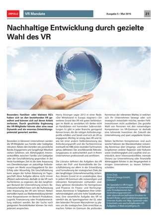 VR Mandate 21ERFOLG Ausgabe 5 • Mai 2015
Nachhaltige Entwicklung durch gezielte
Wahl des VR
x
Ernst Zryd,
Alpha & Omega GmbH,
Dielsdorf
Als Spezialist in HR-Fragen
begleite ich Unternehmen
oder Einzelpersonen bei
Veränderungsprozessen
oder übernehme befristete Einsätze im
Bereich Risiko- und Qualitätsmanagement,
internen Audits von Mgt.-Systemen oder
Entwickeln von wertschöpfenden HR-
Aufgaben. E-Mail:ezryd@gmx.ch
Besonders Familien- oder kleinere AG’s
haben sich an den bestehenden VR ge-
wöhnt und können sich auf deren Arbeit
verlassen. Durch geschickte Ergänzung
der VR-Mitglieder könnte aber eine neue
Dynamik und ein enormes Entwicklungs-
potenzial generiert werden.
Besonders in kleineren Unternehmen werden
die VR-Mitglieder aus Familie oder Geldgeber
rekrutiert.Neben den Vorteilen wie persönliche
Bande, Engagement und langjährige Mitarbeit
stehen Gefahren, wie Abhängigkeit, Interes-
senkonflikte zwischen Familie und Geldgeber
oder der Geschäftsleitung gegenüber. In der
heute kurzlebigen Zeit ist die stete Anpassung
von Dienstleistungen an zukünftige Anforde-
rungen am Markt ausschlaggebend für den
Erfolg oder Misserfolg. Die Geschäftsleitung
kann wegen der hohen Belastung im Tages-
geschäft diese Aufgabe alleine nicht immer
effizient wahrnehmen, deshalb ist der VR nach
Fachkriterien zu ergänzen, die den langfristi-
gen Bestand der Unternehmung sichern. Be-
triebswirtschaftlich kann sich die Aufstockung
oder Anpassung des VR sehr lohnen. Neben
wertvollen Inputs zur Marktentwicklung können
neue Kooperationen im Bereich Produktion,
Logistik, Finanzierung oder Produktentwick-
lung realisiert werden. Bei der Suche nach
geeigneten Persönlichkeiten können Sie mich
jederzeit ansprechen.
Henry Kissinger sagte 2013 in einer Rede:
«Der Mittelstand in Europa stagniert.» Ein
weiterer Grund den VR mit guten Verbindun-
gen im Markt zu verstärken. Ich denke nicht
an Kandidaten mit horrenden Salärvorstel-
lungen. Es gibt in jeder Branche genügend
Kenner/innen, die die nötigen Anforderungs-
profile erfüllen und bereit sind sich als VR zu
engagieren. Wichtig ist einzig, dass VR und GL
wie bei einer andern Stellenbesetzung das
Anforderungsprofil und die Fachkenntnisse
eventuell mit Hilfe eines neutralen Fachmannes
genau definieren. Der anschliessende Rekrutie-
rungsprozess ist wahrscheinlich auch in Ihrem
Unternehmen professionell und zertifiziert.
Die Literatur definiert die Aufgaben des VR
neben der Prüf- und Kontrollstelle der Ge-
schäftsleitung vor allem in der Entwicklung
und Formulierung der strategischen Ziele,die
den langfristigen Unternehmenserfolg sichern.
Aus diesem Grund ist es unabdingbar, dass
in jedem VR-Gremium alle notwendigen und
relevanten Kompetenzen vorhanden sind.
Dazu gehören Verständnis für Kenngrössen
und Prozesse im Finanz- und Rechnungs-
wesen, Kenntnisse in Teilgebieten Ihrer Unter-
nehmenstätigkeit und eine hohe Sozialkompe-
tenz. Eine wesentliche Aufgabe des VR ist
nämlich die, als Sparringpartner der GL oder
den leitenden Personen Massnahmen zu pla-
nen, um die strategischen Ziele erreichbar zu
machen. Fehlen im Gremium die profunden
Kenntnisse der relevanten Märkte, in welchen
sich Ihr Unternehmen bewegt oder sich
strategisch entwickeln möchte, werden Fehl-
investitionen nicht ausbleiben. Die gezielte
Wahl von Personen mit den notwendigen
Kompetenzen ins VR-Gremium ist deshalb
eine lohnende Investition die Zukunft der
Unternehmung und spart ungeplante Kosten.
Neben fachlichen Kompetenzen sind auch
weiche Faktoren der Mandatsinhaber notwen-
dig. Kenntnisse über Umgangs- und Verhand-
lungsformen anderer Regionen oder Kulturen
sowie Unabhängigkeit und Loyalität sind un-
erlässlich, denn Interessenkonflikte, mentale
Distanz zur Unternehmung oder finanzielle
Abhängigkeit führten in der Vergangenheit in
einigen Unternehmen zu teuren Fehlent-
scheiden.
 