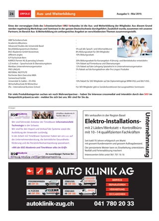 Anzeigen
Eines der vorrangigen Ziele des Schweizerischen KMU Verbandes ist die Aus- und Weiterbildung der Mitglieder. Aus diesem Grund
werden regelmässig Workshops und Seminare in der ganzen Deutschschweiz durchgeführt.Zusätzlich wurde,zusammen mit unseren
Partnern,im Bereich Aus- & Weiterbildung ein umfangreiches Angebot an verschiedensten Themen zusammengestellt.
ABB Technikerschule -
Academics4Business -
Advanced Studies der Universität Basel -
Berufsbildungszentrum Dietikon 5% auf alle Sprach- und Informatikkurse
BSO Akademie GmbH Kestenholz 8% Bildungsrabatt für SKV Mitglieder
different angles 10% Bildungsrabatt
ILP Fachschule Bern -
KAIROS Partner AG & persolog Schweiz 20% Bildungsrabatt für Kursangebot «Führung- und Betriebskultur entwickeln»
LiZ-Institut – Sprachschule & Übersetzungsbüro 10% Rabatt auf Firmenkurse und Übersetzungen
Merkbar.Unternehmensorganisation 12% Rabatt auf den Lehrgang Spezialist/in in Unternehmensorganisation
PRO LINGUIS 5% Rabatt auf die Kursgebühren aller Pro Linguis Produkte
REFERRAL INSTITUTE -
Rochester-Bern Executive MBA -
Somexcloud Gmbh -
Universität St.Gallen – ES-HSG 10% Rabatt für SKV Mitglieder auf die Diplomlehrgänge WRM-HSG und MLP-HSG
Wirtschaftsschule KV Winterthur -
Zfu – International Business School Für SKV Mitglieder gibt es Sonderkonditionen bei ausgewählten Seminaren
Für viele Produktkategorien suchen wir noch Mehrwertpartner – haben Sie Interesse crossmedial und interaktiv durch den SKV im
Rampenlicht präsent zu sein – melden Sie sich bei uns. Wir sind für Sie da.
rednrehüfdinsWir teriebAn
eigolonhTec iz.Schweredin
Wir dnurtImponedrüfdins
redter reavWimeT ationmforIn
iz.
diewosetemsSyredfaurkVed
dlesf -
iedWir dnurtImponedrüfdins
zurednewr AnedgnudilbAus
In eavWmemit TiiteArbred
gnturaebsnemheternUnied
gnrueördf chkliönrsPeieddnu
nueimdekaAOSr BdetiM«
diewosetemsSyredfaurkVed
.igdntäszu
re - .ausnir uwneabhnetemsSy
g etrieblichebied, itsehdnuseG
rtiezialisepsgnkluictwneitsechk
»fff»riiffGmiesallreWavemTidn
ied
fau..a
its-
rt.
Aus- und Weiterbildung24 ERFOLG Ausgabe 5 • Mai 2015
Wir verkaufen in der Region Basel
Elektro-Installations-
mit 2 Läden/Werkstatt + Kontrollbüro
mit 10–14 qualifizierten Fachkräften
Seit bald 70 Jahren erfolgreich am Markt
mit grossem Kundenstamm und grossem Auftragsbestand.
Der pensionierte Meister kann ev. Einarbeitung unterstützen,
Notfall und Ferienablösung machen!
Interessenten bitte unter 061 701 16 16
Unternehmnung
 