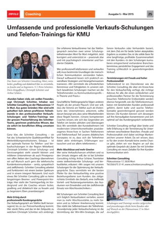 Coaching 25ERFOLG Ausgabe 5 • Mai 2015
«Kunden haben viele, wir wollen Freunde»,
sagt Christoph Schnitter, Inhaber von
Schnitter Consulting an der Pilatusstrasse 17
in Muri. Aus guten Gründen: Hier wird echt
geholfen! Seit Jahren profitieren Teilneh-
mende in den professionellen Verkaufs-
Schulungen und Telefon-Trainings von
der grossen Praxiserfahrung des Schnitter-
Teams, gewinnen praktisches Wissen, das
sie sofort im beruflichen Alltag umsetzen
können.
Ganz klar, die Schnitter Consulting – sie
hat das Schweizerische Qualitätszertifikat für
Weiterbildungsinstitutionen, Eduqua – ist
der optimale Partner für Telefon- und Ver-
kaufsschulungen in der Region Mittelland.
Christoph Schnitter: «Unser Schulungs- und
Serviceangebot steht sowohl kleinen und
mittleren Unternehmen als auch Privatperso-
nen offen. Neben den Coachings übernehmen
wir auf Wunsch auch gern die telefonische
Kundenkommunikation – seriös, sympathisch
und zielführend.» Schnitter Consulting arbeitet
und funktioniert mit einem breiten Spektrum
und in einem integren Netzwerk. Und noch
etwas: Bei Schnitter Consulting gibt es keine
langatmigen Beamer- und Powerpoint-Vor-
träge. Hier steht der Trainingserfolg im Vor-
dergrund und die Coaches wissen locker,
gradlinig und didaktisch klar zu fesseln und
zu begeistern: Eben, praxisbezogen!
Mehr Erfolg durch
professionelle Kundengespräche
Das Verkaufsgespräch am Telefon läuft hervor-
ragend, bis es zur Preisverhandlung kommt.
Hier stockt Petra, und das ist der Zeitpunkt, zu
welchem Christoph Schnitter sich einbringt.
Umfassende und professionelle Verkaufs-Schulungen
und Telefon-Trainings für KMU
Der erfahrene Verkaufstrainer hat das Telefon-
gespräch zwischen zwei seiner Schulungs-
teilnehmenden Wort für Wort mitgehört. Jetzt
korrigiert und unterstützt er – praxisnah, klar
und mit psychologisch orientierter und fun-
dierter Didaktik.
Wer professionell telefonieren und verkaufen
will,muss bestimmte Grundlagen der mensch-
lichen Kommunikation verstanden haben.
Darauf aufbauend lassen sich praktisch an-
wendbare Strategien und Herangehensweisen
trainieren. «Wir vermitteln die erforderlichen
Kenntnisse und Fähigkeiten. In unseren viel-
fach bewährten Schulungen machen wir die
Teilnehmenden zu Kommunikationsproﬁs –
in Theorie und Praxis.»
Geschäftliche Telefongespräche folgen anderen
Regeln als der private Plausch. Und wer will,
dass die Stimme am Telefon auch als Visiten-
karte des Unternehmens ankommt, sollte
darum besorgt sein,dass seine Mitarbeitenden
diese Regeln kennen. «Unsere kompetenten
Coaches wissen, wie sich das Gegenüber am
Telefon am besten abholen und überzeugen
lässt. Wir vermitteln den Kursteilnehmern mit
modernsten Unterrichtsmethoden praxisbe-
zogenes Know-how in Sachen Telefonieren
und Telefonverkauf. Teil unseres didaktischen
Konzeptes ist es, dass sich die Teilnehmer
dabei aktiv einbringen, Erfahrungen aus-
tauschen und vor allem: telefonieren.»
Mehr Abschlüsse und mehr Gewinn
Wer seine Verkaufschancen erhöhen und so
den Umsatz steigern will, der ist bei Schnitter
Consulting richtig. Arthur Schärer, Teamleiter
sowie stellvertretender Schulungs- und Ver-
kaufsleiter, erläutert: «Wir sorgen mit unseren
Schulungen für die Optimierung der Verkaufs-
gespräche. Dazu vermitteln wir die besten
Pfeiler für den Verkaufserfolg: eine positive
Beziehungsebene zum Kunden, das zielge-
richtete Ermitteln des Bedarfs, eine treffende
Vorteil- und Nutzenargumentation, das Aus-
räumen von Einwänden und der zielführende
Einsatz von Abschlusstechniken.»
Mit Schulungen von Schnitter Consulting lässt
sich folglich Verkaufstalent vertiefen, womit
man zu mehr Abschlussstärke, zu mehr Ge-
winn und zu höherer Anerkennung kommt.
Dies stärkt das Selbstvertrauen der Teilnehmer.
«Grundprinzip jeder Verkaufsschulung ist die
Vermittlung der Win-Win-Strategie, die auf
fairem Verkaufen oder Verhandeln basiert,
mit dem Ziel, ein für beide Seiten akzeptables
Ergebnis zu erzielen. Das ist die solide Basis für
eine langfristige, profitable Zusammenarbeit
mit den Kunden.» In den Schulungen kumu-
lieren entsprechend vorhandene Branchen-
kenntnisse, persönliches Engagement und das
Training schliesslich in gewinnbringendem
Verkauf.
Terminierungen mit Freude und hoher
Professionalität
Selbstredend ist ein Dienstleister wie die
Schnitter Consulting, die über ein Know-how
für den Verkaufserfolg verfügt, die richtige
Adresse, für alle, die einen verlässlichen und
professionellen Partner für die Terminierung
brauchen. Telefonische Erstkontakte werden
ebenso hergestellt, wie die Telefonkommuni-
kation mit bestehenden Kunden professionell
geführt, damit kalte und warme Telefon-
kontakte gewinnbringend genutzt werden
können. Die Kunden können sich deswegen
auf ihre Kernaufgaben konzentrieren und sich
optimal auf das Kundengespräch vorbereiten.
Schnitter Consulting verfügt über breite und
tiefe Erfahrung in der Terminierung für Unter-
nehmen verschiedener Branchen. «Freude und
Professionalität sind dabei wichtige Marken-
zeichen unserer Arbeit. Da wir wissen, dass
es für den ersten Kontakt keine zweite Chan-
ce gibt, zielen wir von Beginn an auf das
optimale Gespräch ab. Läuten Sie mit Schnitter
Consulting ein neues Zeitalter für Ihre Kunden-
kommunikation ein!»
Schnitter Consulting
Pilatusstrasse 17, 5630 Muri
Tel.0566753141,www.schnitterconsulting.ch
Schulungen und Trainings werden zielgerichtet
und praxisbezogen direkt beim Kunden oder
auf Wunsch an der Pilatusstrasse 17 in Muri
durchgeführt.
Das Team von Schnitter Consulting, Muri, weiss
locker, gradlinig und didaktisch klar zu vermitteln,
zu fesseln und zu begeistern. V. l. Petra Schnitter,
Doris Zengaffinen, Christoph Schnitter und
Arthur Schärer.
 