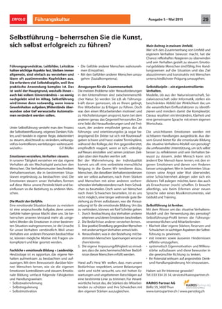 Führungsgrundsätze, Leitbilder, Leitsätze
halten wichtige Aspekte fest, bleiben immer
allgemein, sind einfach zu verstehen und
lösen oft zustimmendes Kopfnicken aus.
Sie erfordern viel Selbstdisziplin, weil ihre
praktische Anwendung komplex ist. Das
ist wohl der Hauptgrund, weshalb ihnen –
auch bei vollem Einverständnis – so wenig
nachgelebt wird im Alltag. Selbstführung
wird immer dann notwendig, wenn innere
Gewohnheiten aufgeben,Widerstände über-
wunden oder tief verwurzelte Automatis-
men verändert werden sollen.
Unter Selbstführung versteht man den Prozess
der Selbstbeeinflussung, «eigenes Denken, Füh-
len, und Handeln in eigener Regie, zielorientiert
zu steuern,absichtsvoll zu verändern,wirkungs-
voll zu kontrollieren,wertebzogen weiterzuent-
wickeln.» G.F.Müller
Emotionen verstehen,Verhalten steuern.
In unserer Tätigkeit verstehen wir das eigene
Verhalten als ein Wechselspiel zwischen den
Menschen. Die Verhaltensmuster beschreiben
Verhaltensweisen, die in bestimmten Situa-
tionen regelmässig zu beobachten sind. Die
Emotionen steuern unser Verhalten, formen
auf diese Weise unsere Persönlichkeit und be-
einflussen so die Beziehung zu anderen Men-
schen.
Die Macht der Gefühle.
Eine emotionale Situation besser zu meistern
ist eine anspruchsvolle Aufgabe, denn unsere
Gefühle haben grosse Macht über uns. Sie be-
herrschen unseren Verstand mehr als umge-
kehrt.Werden die Emotionen in einer bestimm-
ten Situation wahrgenommen, ist die Ursache
für unser Verhalten verständlich. Weil unser
Verhalten von anderen Personen beobachtbar
ist, können mögliche Motive mit Fragen un-
kompliziert und klar geortet werden.
Fachliche + emotionale Bildung = Leadership.
Heutzutage ist es opportun, das eigene Ver-
halten aufmerksam zu beobachten und auf-
zuzeigen. Mit dem Bewusstsein darüber kön-
nen Menschen lernen, wie sie die eigenen
Emotionen kontrollieren und steuern. Emotio-
nale Bildung umfasst folgende Fähigkeiten
und Handlungsweisen:
• Selbstwahrnehmung
• Selbstregulierung
• Selbstmotivation
Selbstführung – beherrschen Sie die Kunst,
sich selbst erfolgreich zu führen?
• Die Gefühle anderer Menschen wahrzuneh-
men (Empathie).
• Mit den Gefühlen anderer Menschen umzu-
gehen (Sozialkompetenz).
Anregungen für die Zusammenarbeit.
Die meisten Probleme oder Herausforderungen
in den Unternehmen sind zwischenmenschli-
cher Natur. So werden Sie z.B. als Führungs-
kraft daran gemessen, ob es Ihnen gelingt,
Ihre Mitarbeiter zu Erfolgen zu führen. Doch
was den einen Mitarbeitenden motiviert und
zu Höchstleistungen anspornt, kann bei dem
anderen genau das Gegenteil hervorrufen.Der
eine liebt die Herausforderungen und viel Frei-
raum, der andere empfindet genau das als
führungs- und orientierungslos ja sogar be-
ängstigend. Ein Dritter tut sich mit Routineauf-
gaben schwer und hasst exakte Terminpläne,
während der Kollege, der ihm gegenübersitzt,
empfindlich reagiert, wenn er sich «ständig»
auf Neues einstellen und seinen präzisen Zeit-
plan über den Haufen werfen soll.
Bei der Wahrnehmung der Individualität
kommt uns oft eine verbreitete menschliche
Neigung in die Quere: Wir tendieren dazu,
Menschen, die dieselben Verhaltenstendenzen
wie wir selbst aufweisen, nach ihren Stärken
und Menschen mit einer anderen vorherr-
schenden Verhaltenstendenz nach ihren Schwä-
chen zu beurteilen. Doch wenn wir Menschen
nach ihren Schwächen beurteilen, ist es uns
nicht möglich, eine länger währende gute Be-
ziehung zu ihnen aufzubauen, was die Voraus-
setzung ist für die emotionale Bildung.Um das
zu verhindern, können wir fünf Schritte gehen:
1. Durch Beobachtung das Verhalten anderer
erkennen und deren Emotionen beschreiben.
2. Die Bedürfnisse anderer verstehen lernen.
3. Eine positive Einstellung gegenüber Menschen
mit andersartigen Verhalten entwickeln.
4. Herausfinden,was in der Beziehung mit be-
stimmten Menschen Spannungen verursa-
chen könnte.
5. Die eigene Anpassungsfähigkeit so einset-
zen,dass die zwischenmenschlichen Bedürf-
nisse dieser Menschen erfüllt werden.
Hand auf’s Herz: Wir wollen, dass man unsere
Bedürfnisse respektiert, unsere Belastungen
sieht und nicht versucht, uns mit hohen Er-
wartungen und ungebetenen Ratschlägen auf
eine bestimmte Linie zu trimmen. Für Verant-
wortliche heisst das,die Stärken der Mitarbei-
tenden zu schützen und ihre Schwächen mit
den eigenen Stärken auszugleichen.
Mein Beitrag in meinem Umfeld.
Wer sich den Zusammenhang von Umfeld und
eigenem Verhalten bewusst macht, hat die
Chance reflexhaftes Reagieren zu überwinden
und sein Verhalten gezielt zu steuern. Emotio-
nal gebildete Menschen sind fähig,ihre Hand-
lungsweisen auf die Situation und das Ziel
abzustimmen und konstruktiv mit Menschen
unterschiedlichster Prägung umzugehen.
Selbstdisziplin – ein eigenkontrolliertes
Verhalten.
Modelle, ob aus der Naturwissenschaft, So-
zialwissenschaft oder Informatik, stellen ein
beschränktes Abbild der Wirklichkeit dar, um
die wesentlichen Einflussfaktoren zu identifi-
zieren und mindern damit die Komplexität.
Daraus resultiert ein Verständnis,Klarheit und
eine gemeinsame Sprache mit einem eigenen
Wortschatz.
Die unsichtbaren Emotionen werden mit
sichtbaren Handlungen ausgedrückt. Aus die-
sem Grund bietet für die emotionale Bildung
das situative Verhaltens-Modell von persolog®
die umfassendste Unterstützung,um sich selbst
besser zu reflektieren und sein Verhalten be-
wusst zu steuern. Jeder Mensch kann sich
ändern! Der Mensch kann lernen, mit den ei-
genen Emotionen und denen von Anderen
besser umzugehen.Wer in bestimmten Situa-
tionen seine Angst oder Wut überwindet,
seine Schüchternheit ableget oder sich ein
dickeres Fell zulegen möchte, kann das auch
als Erwachsener (noch) schaffen. Er braucht
allerdings, wie beim Erlernen einer neuen
Sprache oder eines Musikinstrumentes, viel
Geduld und Training.
Selbstführung ist lernbar.
Mit dem Wissen um das situative Verhaltens-
Modell und der Verwendung des persolog®
Selbstführungs-Profil lernen die Führungs-
verantwortlichen und Mitarbeitenden
• Klarheit über eigene Stärken, Reserven und
Schwächen in wichtigen Aspekten der Selbst-
führung zu gewinnen,
• mit inneren sowie äusseren Hindernissen
effektiv umzugehen,
• systematisch Eigenmotivation und Willens-
stärke aufzubauen und diese bewusster in
die gewünschte Richtung zu lenken,
• Ihr Potenzial wirksam auf angestrebte Denk-
und Handlungsänderung hin einzusetzen.
Führungskultur 29ERFOLG Ausgabe 5 • Mai 2015
Haben wir Ihr Interesse geweckt?
Tel. 033 334 20 34, services@kairospartner.ch
KAIROS Partner AG
Bälliz 59,3600 Thun
www.kairospartner.ch / www.persolog.ch
 