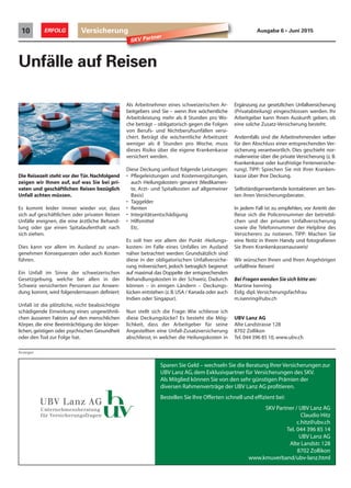 Versicherung10 ERFOLG Ausgabe 6 • Juni 2015
SKV Partner
Unfälle auf Reisen
Als Arbeitnehmer eines schweizerischen Ar-
beitgebers sind Sie – wenn Ihre wöchentliche
Arbeitsleistung mehr als 8 Stunden pro Wo-
che beträgt – obligatorisch gegen die Folgen
von Berufs- und Nichtberufsunfällen versi-
chert. Beträgt die wöchentliche Arbeitszeit
weniger als 8 Stunden pro Woche, muss
dieses Risiko über die eigene Krankenkasse
versichert werden.
Diese Deckung umfasst folgende Leistungen:
• Pflegeleistungen und Kostenvergütungen,
auch ‹Heilungskosten› genannt (Medikamen-
te, Arzt- und Spitalkosten auf allgemeiner
Basis)
• Taggelder
• Renten
• Integritätsentschädigung
• Hilfsmittel
Etc.
Es soll hier vor allem der Punkt ‹Heilungs-
kosten› im Falle eines Unfalles im Ausland
näher betrachtet werden: Grundsätzlich sind
diese in der obligatorischen Unfallversiche-
rung mitversichert, jedoch betraglich begrenzt
auf maximal das Doppelte der entsprechenden
Behandlungskosten in der Schweiz. Dadurch
können – in einigen Ländern – Deckungs-
lücken entstehen (z.B.USA / Kanada oder auch
Indien oder Singapur).
Nun stellt sich die Frage: Wie schliesse ich
diese Deckungslücke? Es besteht die Mög-
lichkeit, dass der Arbeitgeber für seine
Angestellten eine Unfall-Zusatzversicherung
abschliesst, in welcher die Heilungskosten in
Ergänzung zur gesetzlichen Unfallversicherung
(Privatabteilung) eingeschlossen werden. Ihr
Arbeitgeber kann Ihnen Auskunft geben, ob
eine solche Zusatz-Versicherung besteht.
Andernfalls sind die Arbeitnehmenden selber
für den Abschluss einer entsprechenden Ver-
sicherung verantwortlich. Dies geschieht nor-
malerweise über die private Versicherung (z. B.
Krankenkasse oder kurzfristige Ferienversiche-
rung). TIPP: Sprechen Sie mit Ihrer Kranken-
kasse über Ihre Deckung.
Selbständigerwerbende kontaktieren am bes-
ten ihren Versicherungsberater.
In jedem Fall ist zu empfehlen, vor Antritt der
Reise sich die Policennummer der betriebli-
chen und der privaten Unfallversicherung
sowie die Telefonnummer der Helpline des
Versicherers zu notieren. TIPP: Machen Sie
eine Notiz in Ihrem Handy und fotografieren
Sie Ihren Krankenkassenausweis!
Wir wünschen Ihnen und Ihren Angehörigen
unfallfreie Reisen!
Bei Fragen wenden Sie sich bitte an:
Martine Isenring
Eidg. dipl.Versicherungsfachfrau
m.isenring@ubv.ch
UBV Lanz AG
Alte Landstrasse 128
8702 Zollikon
Tel. 044 396 85 10, www.ubv.ch
Anzeigen
Sparen Sie Geld – wechseln Sie die Beratung Ihrer Versicherungen zur
UBV Lanz AG,dem Exklusivpartner für Versicherungen des SKV.
Als Mitglied können Sie von den sehr günstigen Prämien der
diversen Rahmenverträge der UBV Lanz AG profitieren.
Bestellen Sie Ihre Offerten schnell und effizient bei:
SKV Partner / UBV Lanz AG
Claudio Hitz
c.hitz@ubv.ch
Tel. 044 396 85 14
UBV Lanz AG
Alte Landstr.128
8702 Zollikon
www.kmuverband/ubv-lanz.html
Die Reisezeit steht vor der Tür. Nachfolgend
zeigen wir Ihnen auf, auf was Sie bei pri-
vaten und geschäftlichen Reisen bezüglich
Unfall achten müssen.
Es kommt leider immer wieder vor, dass
sich auf geschäftlichen oder privaten Reisen
Unfälle ereignen, die eine ärztliche Behand-
lung oder gar einen Spitalaufenthalt nach
sich ziehen.
Dies kann vor allem im Ausland zu unan-
genehmen Konsequenzen oder auch Kosten
führen.
Ein Unfall im Sinne der schweizerischen
Gesetzgebung, welche bei allen in der
Schweiz versicherten Personen zur Anwen-
dung kommt, wird folgendermassen definiert:
Unfall ist die plötzliche, nicht beabsichtigte
schädigende Einwirkung eines ungewöhnli-
chen äusseren Faktors auf den menschlichen
Körper, die eine Beeinträchtigung der körper-
lichen, geistigen oder psychischen Gesundheit
oder den Tod zur Folge hat.
 