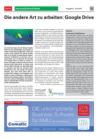 Informatik/Social Media 17ERFOLG Ausgabe 6 • Juni 2015
Die andere Art zu arbeiten: Google Drive
Anzeigen
So macht das Spass. Für ein kleines Projekt,
habe wir uns entschieden, auf Google zu
setzen. Ich benutze Google Drive schon seit
Jahren, unter anderem für diesen Artikel,
aber es ist schwer, in gewachsenen Organi-
sationen Traditionen zu brechen. Um so
spannender war es diesmal, die Vorteile
von Google Drive im Team zu nutzen. In
erster Linie geht es darum, immer nur eine
Version eines Dokuments zu haben und
keine E-Mail-Anhänge um die halbe Welt
zu schicken und das hat diesmal (fast)
funktioniert. Hin und wieder ein kleiner
Hinweis, dass man doch bitte alles in
Google Drive ablegen und freigeben soll,
haben zu einer wunderbar strukturierten
Dokumentenablage geführt, die hoffent-
lich den anderen Beteiligten als Beispiel
dient, in Zukunft öfter mal über Zusammen-
arbeit nachzudenken.
Natürlich hat Google Drive, genau wie Office
365 und IBM Connections, seine Schatten-
seiten. Die Anwendungen haben weniger
Features als eine Desktop Version und man ist
auf Gedeih und Verderb auf das Funktionieren
der jeweiligen Cloud angewiesen. IBM bietet
Connections als lokale Installation an, aber das
lohnt sich nur für grössere Organisationen,
weil der Installations- und Administrations-
aufwand erheblich ist. Das mal eben an einem
Nachmittag auf einen alten Server werfen und
dann zu testen, ist nicht. Connections braucht
mindestens 5 verschiedene Server (reell oder
virtuell) und das muss mit den richtigen OS-
Versionen erst bereit gestellt werden, bevor
man an die eigentliche – sehr aufwändige –
Installation gehen kann.
Natürlich muss einem bewusst sein, dass man
bei Gratis-Angeboten erst einmal das Produkt
und nicht der Kunde ist. In den meisten Fäl-
len ist das irrelevant. Die Analysewerkzeuge
von Google werden sich in unserem Fall eher
zu Tode langweilen. Der Vorteil hingegen ist,
dass Google Dokumente nicht zu den 15GB
Speicherplatz von Google Drive zählen.
Das Fazit nach dem Projekt? Zeitgewinn. Die
Organisation des Projekts gewinnt, weil alle
sich automatisch an einem Platz treffen.
Kommentare zu Dokumenten sind direkt
beim Dokument einzusehen und mit dem
Bearbeitungsverlauf, ist einfach nachvoll-
ziehbar, wer wann was geschrieben hat. Es
ist schwierig zu verstehen, dass sich diese
Art zu arbeiten, so langsam durchsetzt.
Christian Tillmanns, info@informica.ch
informica gmbh
Greutensberg 9
9514 Wuppenau
www.informica.ch
Kolumne
In den süssen Apfel beissen
Die Kassandras haben sich auf Apple
eingeschossen. 4 Jahre nach Steve Jobs Tod
müsste laut den «Experten» Apple längst
im Abgrund versunken sein. Zu blöd, dass
sich Apple nicht an die Kaffeesatzleser hält.
Erinnern wir uns: iPod, iPhone, iPad und
die iMacs wurden als Flop bezeichnet.
Jedesmal hatte Apple Mühe die Nachfrage
zu befriedigen. Doch die Kassandras sind
noch da. Was uns zu einem interessanten
Phänomen bringt, dass kürzlich Paul Krug-
mann beschrieben hat. Die Realität der
analysierenden Wissenschaft gegen die
Dogmen der VSP (Very Serious People),
wobei letztere mehr Gehör erhalten, ob-
wohl sie seit 30 Jahren konstant daneben
liegen.
Niemand kann es den Kassandras/VSP
recht machen. Eines Tages wird Apple
vielleicht den grossen Flop produzieren.
Oder das Management kriegt ob des
Erfolgs kalte Füsse und versucht zu erhal-
ten, statt zu entwickeln, wie es Microsoft
während einiger Jahre gemacht hat. Dann
jubeln die Kassandras/VSP, weil sie es
ja schon immer gesagt haben. Auch ein
blindes Huhn findet mal ein Korn. Dass wir
als Menschen aber lieber nach negativen
Punkten beim anderen suchen, scheint in
unserer Natur zu liegen. Vielleicht sollte
man mal schauen, was Apple richtig macht,
statt was falsch läuft. Könnte helfen.
Christian Tillmanns
DIE unkomplizierte
Business Software
für KMU inkl. Zeiterfassung
20%
Rabatt
für StartUps
Empfohlen vom SKV!
Comatic / 041 922 24 88 / info@comatic.ch
 