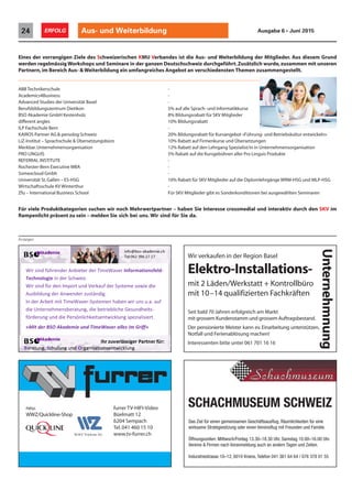 Aus- und Weiterbildung24 ERFOLG Ausgabe 6 • Juni 2015
SCHACHMUSEUM SCHWEIZ
Anzeigen
Eines der vorrangigen Ziele des Schweizerischen KMU Verbandes ist die Aus- und Weiterbildung der Mitglieder. Aus diesem Grund
werden regelmässig Workshops und Seminare in der ganzen Deutschschweiz durchgeführt.Zusätzlich wurde,zusammen mit unseren
Partnern,im Bereich Aus- & Weiterbildung ein umfangreiches Angebot an verschiedensten Themen zusammengestellt.
ABB Technikerschule -
Academics4Business -
Advanced Studies der Universität Basel -
Berufsbildungszentrum Dietikon 5% auf alle Sprach- und Informatikkurse
BSO Akademie GmbH Kestenholz 8% Bildungsrabatt für SKV Mitglieder
different angles 10% Bildungsrabatt
ILP Fachschule Bern -
KAIROS Partner AG & persolog Schweiz 20% Bildungsrabatt für Kursangebot «Führung- und Betriebskultur entwickeln»
LiZ-Institut – Sprachschule & Übersetzungsbüro 10% Rabatt auf Firmenkurse und Übersetzungen
Merkbar.Unternehmensorganisation 12% Rabatt auf den Lehrgang Spezialist/in in Unternehmensorganisation
PRO LINGUIS 5% Rabatt auf die Kursgebühren aller Pro Linguis Produkte
REFERRAL INSTITUTE -
Rochester-Bern Executive MBA -
Somexcloud Gmbh -
Universität St.Gallen – ES-HSG 10% Rabatt für SKV Mitglieder auf die Diplomlehrgänge WRM-HSG und MLP-HSG
Wirtschaftsschule KV Winterthur -
Zfu – International Business School Für SKV Mitglieder gibt es Sonderkonditionen bei ausgewählten Seminaren
Für viele Produktkategorien suchen wir noch Mehrwertpartner – haben Sie Interesse crossmedial und interaktiv durch den SKV im
Rampenlicht präsent zu sein – melden Sie sich bei uns. Wir sind für Sie da.
rednrehüfdinsWir teriebAn
eigolonhTec iz.Schweredin
Wir dnurtImponedrüfdins
redter reavWimeT ationmforIn
iz.
diewosetemsSyredfaurkVed
dlesf -
iedWir dnurtImponedrüfdins
zurednewr AnedgnudilbAus
In eavWmemit TiiteArbred
gnturaebsnemheternUnied
gnrueördf chkliönrsPeieddnu
nueimdekaAOSr BdetiM«
diewosetemsSyredfaurkVed
.igdntäszu
re - .ausnir uwneabhnetemsSy
g etrieblichebied, itsehdnuseG
rtiezialisepsgnkluictwneitsechk
»fff»riiffGmiesallreWavemTidn
ied
fau..a
its-
rt.
Wir verkaufen in der Region Basel
Elektro-Installations-
mit 2 Läden/Werkstatt + Kontrollbüro
mit 10–14 qualifizierten Fachkräften
Seit bald 70 Jahren erfolgreich am Markt
mit grossem Kundenstamm und grossem Auftragsbestand.
Der pensionierte Meister kann ev. Einarbeitung unterstützen,
Notfall und Ferienablösung machen!
Interessenten bitte unter 061 701 16 16
Unternehmnung
furrer TV-HIFI-Video
Büelmatt 12
6204 Sempach
Tel.041 460 15 10
www.tv-furrer.ch
Das Ziel für einen gemeinsamen Geschäftsausflug, Räumlichkeiten für eine
wirksame Strategiesitzung oder einen Vereinsflug mit Freunden und Familie.
Öffnungszeiten: Mittwoch/Freitag 13.30–18.30 Uhr, Samstag 10.00–16.00 Uhr.
Vereine & Firmen nach Voranmeldung auch an andern Tagen und Zeiten.
Indurstriestrasse 10–12, 6010 Kriens, Telefon 041 361 64 64 / 076 378 01 55
neu:
WWZ/Quickline-Shop
 