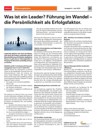 Was ist ein Leader? Führung im Wandel –
die Persönlichkeit als Erfolgsfaktor.
• «Hier gilt, grundsätzlich bedeutet die Ausbil-
dung der eigenen Mitarbeitenden grössere
Planungssicherheit – und stärkt die Identifi-
kation mit der Unternehmung.»
Die Essenz der Diskussion ist, dass ein wesent-
licher Faktor der erfolgreichen Unternehmens-
führung die Menschenführung darstellt – also
die richtigen Mitarbeitenden zu gewinnen,
zu entwickeln und zu binden.
Tägliche Schwierigkeiten und Stolpersteine
der Führungsarbeit.
Die Kalaidos Fachhochschule Wirtschaft be-
fragte im Auftrag von der Schweizer Kader
Organisation (SKO) 1000 Führungskräfte und
knapp 300 Expertinnen und Experten aus
dem Bereich Führungsentwicklung. Ziel der
Studie war es, die täglichen Schwierigkeiten
und Stolpersteine der Führungsarbeit zu er-
fassen und zu gewichten. Im September 2014
wurde der Bericht «Leaderhsip-Barometer 2014,
eine Analyse der Herausforderungen von Füh-
rungskräften in der Schweiz» veröffentlicht.
Das Barometer zeigt die heutigen Herausfor-
derungen auf und beantwortet,welche künftig
zu- oder abnehmen werden. Äusserst bemer-
kenswert ist, dass die Studie zum gleichen
Resultat führt: die richtigen Mitarbeitenden
zu gewinnen, zu entwickeln und zu binden.
Mitarbeitende gewinnen,entwickeln und
binden.
Die Formulierung suggeriert das «Problem»
bei den Mitarbeitenden und mündet in der
Diskussion über fehlende Fachkräfte. Öfters
müsste aber die Ursache beim Ursprung des
«Problems» geprüft werden: Sind denn die
Verantwortlichen für die Gewinnung, Entwick-
lung und Bindung von Mitarbeitenden auch
tatsächlich fähig die richtigen Mitarbeitenden
zu gewinnen, zu entwickeln und zu binden?
Sind sie der Leader ihres Verhaltens? Kennen
sie die Wirkung ihres situativen Verhaltens-
und Führungsstils auf die Menschen? Können
sie diesen auch bewusst steuern? Welche Fä-
higkeiten zeichnen sie aus in der Begegnung
mit Menschen?
SVF-Zertifikat «Leadership».
Die Auseinandersetzung mit sich in der Rolle
als Führungskraft und Leader ist essentiell für
den Erfolg. Grundsätzlich ist es nicht wichtig,
wie es passiert. Entscheidend ist, dass es
passiert!
Führungskultur 31ERFOLG Ausgabe 6 • Juni 2015
KAIROS Partner AG
Bälliz 59,3600 Thun
www.kairospartner.ch / www.persolog.ch
Leadership definiert sich durch das Wirken,
nicht durch die Position.Leadership steht für
Menschenführung auf höchstem qualitativen
Niveau. Es geht darum, Führungskräfte im
Umgang mit Menschen nachhaltig wirksam
zu machen.
Rückblick auf die 14.Fachmesse für Personal-
management vom 14. und 15. April 2015.
KAIROS Partner AG organisierte zu diesem
Thema an der diesjährigen Personal Swiss ein
Diskussionsforum. Unter der Leitung von
Lukas Studer, Moderator SRF Sport, haben
Benni Lurvink,Coop,Leiter Ausbildung national
und Dr. Bernhard Heusler, Präsident FC Basel,
folgende Thesen erörtert.
1. Ein Leader ist ein emotional gebildeter
Winner-Typ.
2. Ein Leader ist fähig, sein Verhalten adäquat
der Situation anzupassen.
3. Ein Leader zu engagieren ist effizienter als
auszubilden.
Das Interesse an diesem Forum war enorm
und die Zuhörenden verfolgten die Diskussion
äussert aufmerksam. Insbesondere folgende
Statements von Herrn Lurvink und Herrn Heus-
ler stiessen auf zahlreiche hör- und sichtbare
Bekundungen:
• «… bei jeder Entscheidung frage ich mich,
handle ich damit im Interesse der Unterneh-
mung oder meiner eigenen Person …»
• «…umMenschenerfolgreichführenzukön-
nen,muss man die Menschen mögen…»
• «… die eigenen Emotionen im Interesse des
Ergebnisses steuern zu können, ist ein Lern-
prozess.»
• «Ein Leader hat den Blick stets in die Zu-
kunft.»
• «Den Lead haben heisst,sich in der Führungs-
rolle nicht bequem einzurichten, sondern
sich stetig verbessern zu wollen.»
Für Führungspersonen, die am Anfang einer
Führungskarriere stehen oder neu eine Füh-
rungsrolle übernehmen,ist das Modul «Leader-
ship» ein ausgezeichneter Einstieg.
NEU – Abschluss von einzelnen Leaderhip-
Modulen.
KAIROS Partner AG und Vecto Coaching bieten
den Abschluss vom gesamten Lehrgang und
von einzelnen Modulen an.
Integraler Bestandteil dieser Ausbildung ist
eine intensive Auseinandersetzung des eige-
nen Verhaltens im Kontext der Führungsrolle.
Intensiv bedeutet ein konzentrierter Fokus
auf das eigene Führungsverhalten und die zu
erwartende Wirkung auf die Führungskultur.
Es geht darum, Führungskräfte im Umgang
mit Menschen nachhaltig wirksam zu machen,
indem sie Menschen auf höchstem qualitativem
Niveau führen.
Eigenes Führungsverhalten strukturiert
reflektieren.
Wichtig ist, dass die Reflexion des eigenen
Führungsverhaltens strukturiert und die da-
raus abgeleiteten Veränderungen überprüft
werden können. Aus diesem Grund sind Per-
sönlichkeitstests für diese Entwicklungsarbeit
hinderlich.Sie ermitteln ein Ergebnis und nicht
den Bedarf. Eine ausgezeichnete Struktur für
diese Reflexion bietet hingegen das persolog®
Modell und die Lerninstrumente.
Leader entwickeln ein Fundament für die
erfolgreiche Zusammenarbeit, indem sie
• eine Atmosphäre von gegenseitigem
Vertrauen bilden,
• nicht die besten,sondern die richtigen
Leute anstellen,die mit- und untereinander
perfekt funktionieren und
• ein Arbeitsklima schaffen, in welchem die
Mitarbeitenden keine Angst vor Fehlern
haben müssen.
Haben wir Ihr Interesse geweckt?
Detaillierte Informationen finden Sie auf un-
serer Webpage: Angebot/svf-leadership.
Tel. 033 334 20 34
services@kairospartner.ch
 