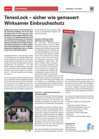 Immobilien 33ERFOLG Ausgabe 6 • Juni 2015
TensoLock – sicher wie gemauert
Wirksamer Einbruchschutz
Aufgrund der hohen Anzahl Einbrüche in
der Schweiz beschäftigen sich immer mehr
Hauseigentümer mit der Frage, wie sie ihr
Eigenheim wirksam gegen Einbrecher schüt-
zen können. Die Hauptbeweggründe, Geld
für Sicherheitsvorkehrungen zu investieren,
sind der Schutz der Privatsphäre sowie der
Schutz der Familie. Diverse Studien belegen,
dass Einbruchsopfern das verloren gegan-
gene Sicherheitsgefühl und die möglichen
psychischen Folgeschäden mehr zu schaffen
macht als der materielle Schaden.
Insbesondere Fenster – ob alt oder neu – bieten
in der Regel keinen genügenden Widerstand,
um einen Einbruch zu verhindern. Weit mehr
als die Hälfte der Einbrüche in der Schweiz
erfolgen mit einem Schraubenzieher mit einer
Klingenbreite von höchstens 15 mm. Mit
diesem einfachen Hebelwerkzeug verschafft
sich ein Einbrecher innert wenigen Sekunden
praktisch geräuschlos Zugang zum Wohn-
bereich – ohne die Verglasung einschlagen
zu müssen.
Genau hier setzt ein wirksamer Einbruchschutz
an. Er sorgt dafür, dass die ungebetenen Gäste
mehr Lärm verursachen und Zeit benötigen,
als ihnen lieb ist. Die Erfahrung zeigt, dass
der Einbrecher vom Objekt ablassen wird,
wenn er innert ein paar Minuten nicht zum
Erfolg kommt. Denn das Risiko, entdeckt und
Introgarde AG
sicher wohnen
Tiefenaustrasse 2
3048 Worblaufen
Tel. 031 924 40 40, www.introgarde.ch
von der Polizei erwischt zu werden,steigt
massiv mit zunehmender Zeitdauer und
Lärmverursachung.
Schweizer Erfindung schiebt
Einbrechern einen Riegel vor
Das patentierte Sicherheitssystem
TensoLock, welches von der in Worb-
laufen BE ansässigen Sicherheitsfirma
Introgarde AG entwickelt wurde, wurde
vor anderthalb Jahren im Rahmen des
Innovationswettbewerbs des Verban-
des Schweizer KMU prämiert. Seither
konnte die Introgarde AG mehrere
Tausend Fenster und Fenstertüren
mit TensoLock nachrüsten, erklärt
Geschäftsführer Stefan Marti. «Mit
diesem Produkt, welches hauptsäch-
lich in der Schweiz produziert wird,
haben wir den Nerv der Zeit getrof-
fen und können uns deutlich von
unseren Mitbewerbern abheben. Die
Hausbewohner werden in ihrem All-
tag in keinster Weise eingeschränkt
und können einen mechanischen wie auch
elektronischen Schutz ihres Eigenheims ge-
niessen. Eine solche benutzerfreundliche und
im Verhältnis zu aufwändigen Umbauten
(z.B. Sicherheitsgitter oder verdrahtete Alarm-
anlage) kostengünstige Lösung ist auf dem
Sicherheitsmarkt einzigartig.»
TensoLock – nachrüstbare Sicherheit in
Schweizer Qualität
TensoLock kombiniert alle Vorteile bisheriger
mechanischer und elektronischer Sicherheits-
systeme auf einfache und ästhetische Art
und Weise. Die Ergänzung erfolgt durch das
Auswechseln des bestehenden Fenstergriffes.
Die zusätzliche mechanische Schliessung ver-
hindert ein schnelles und gewaltsames Öffnen
des Fensters durch einen Einbrecher. Die im
Fenstergriff integrierte Elektronik bemerkt
bereits nach wenigen Sekunden eine allfällige
Manipulation durch den Einbrecher und löst
über ein zentrales Steuergerät einen Alarm
aus. Somit wird der Einbrecher in die Flucht
geschlagen, lange bevor er das Fenster auf-
gebrochen hat. Das Ziel eines wirksamen
Einbruchschutzes ist damit erreicht.
Trotz der Komplexität des Sicherheitssystems
bestehen für die Hausbewohner keine Ein-
schränkungen im Alltag.Sie können Ihre Fens-
ter und Fenstertüren wie gewohnt öffnen und
schliessen, ohne die Gefahr eines Fehlalarms
und ohne das System ein- und ausschalten
zu müssen. Aufgrund speziell entwickelter
Drucksensoren erfolgt eine Alarmierung aus-
schliesslich bei einem gewaltsamen Einbruch-
versuch.
Zum Schutz des Eigenheims, der Familie und
der Privatsphäre bietet TensoLock maximalen
Nutzen:
• Schweizer Qualität, die langfristig hält
• 2 in 1
º Mechanik verhindert Einbruch
º Elektronik meldet Einbruchversuch
• Keine Einschränkungen im Alltag
• Kein Ein- und Ausschalten
• Keine Alarme infolge fehlerhafter
Bedienung
• Erweiterbar mit Rauchmeldern, Notruf
u.v.m.
 