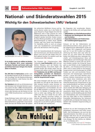 Schweizerischer KMU Verband4 ERFOLG Ausgabe 6 • Juni 2015
Es ist wieder soweit, wir wählen im Herbst,
am 18. Oktober 2015, unser nationales
Parlament. Parteien und immer mehr auch
parteifreie Interessen bringen ihre Kandi-
daten in Position.
Die 200 Sitze im Nationalrat werden nach
der Bevölkerungszahl auf die 26 Kantone ver-
teilt. Grundlage sind die Registererhebungen
des Nachwahljahres. Jeder Kanton hat aber
wenigstens einen Sitz.
Der Ständerat setzt sich aus 46 Vertreterinnen
oder Vertretern der Schweizer Kantone zusam-
men. Zürich mit über 1 Million Einwohnerinnen
und Einwohnern wählt ebenso zwei Vertrete-
rinnen oder Vertreter wie der Kanton Uri, der
rund 35'000 Einwohnerinnen und Einwohner
zählt.
Einige Bisherige treten nicht mehr an. Jene,
die wieder antreten, haben natürlich einen
Bekanntheitsbonus gegenüber neuen Kandi-
daten. Die Stars der Parteien zieren die Spitzen
National- und Ständeratswahlen 2015
Wichtig für den Schweizerischen KMU Verband
der zahlreichen Wahllisten. Grosse und be-
kannte Namen wollen neu in die Politik. Ein
gutes Beispiel ist Roger Köppel. Als Chef der
Weltwoche will er mehr Gewicht für seine
Anliegen bekommen. Alle Medien haben um-
fangreich darüber berichtet. Andere müssen
für diese Werbung bezahlen, um den gleichen
Bekanntheitsgrad zu haben. Rund 100'000
Franken sagt man, kostet eine Kandidatur.
Für Ständeräte dürfte es noch um einiges
mehr sein. Kandidatinnen und Kandidaten
gibt es für alle Kantone mehr als genug.
Auch der Gewerbeverband, die Santesuisse,
die Economiesuisse, der Bauernverband, die
Migros und und und, alle wollen ihren Ein-
fluss geltend machen. So natürlich auch der
Schweizerische KMU Verband.
Der Präsident des Schweizerischen KMU
Verbandes, Josef Rothenfluh, stellt sich den
Wahlen. Übrigens, auch der Direktor des
Gewerbeverbandes Hans-Ulrich Bigler will
gewählt werden. Wir werden sehen, wie das
Schweizervolk wählen wird. Das Beispiel des
SKV Präsidenten,der als KMU- und Gesund-
heitspolitiker parteifrei als Ständerats-
kandidat im Kanton Bern antreten kann,
wird für Gesprächsstoff sorgen.
Wer etwas bewegen will, der muss es über
die Politik tun. Das gilt für alle Themen. Der
KMU Verband braucht starke Vertreter im
Parlament. Entsprechend unterstützt der SKV
alle Kandidatinnen und Kandidaten, die sich
für die KMU einsetzen, so weit wie nur mög-
lich. Am 18. Oktober ist Wahltag oder wie
man so schön sagt, Zahltag. Wer nicht ge-
wählt wird, der muss wieder für vier Jahre
über das Lobbyng versuchen Einfluss zu
nehmen. Wie wichtig der politische Einfluss
ist, das zeigt jetzt wieder die aktuelle Abstim-
mung vom 14. Juni 2015. Es geht um Themen,
die für die KMU sehr wichtig sind.
Bei folgenden drei anstehenden Abstim-
mungen ist der Einfluss sehr wohl ganz direkt
spürbar.
• Volksinitiative zur Erbschaftssteuerreform
• Änderung vom Bundesgesetz über Radio
und Fernsehen.
• Stipendieninitiative und Totalrevision
des Ausbildungsbeitragsgesetzes
Schauen wir bei der Volksinitiative zur
Erbschaftssteuerreform etwas genauer hin.
Die eidgenössische Volksinitiative wurde am
15. Februar 2013 eingereicht und kommt
jetzt am 14. Juni 2015 endlich zur Volksab-
stimmung. Das heisst, über zwei Jahre be-
fassen wir uns schon damit. Die Initiative
fordert die Einführung einer nationalen Erb-
schafts- und Schenkungssteuer. Diese soll
auf Nachlässen und Schenkungen (über zwei
Millionen Franken) zu einem Satz von 20 Pro-
zent erhoben werden. Der Ertrag der Steuer
geht zu zwei Dritteln an den Ausgleichsfonds
der Alters- und Hinterlassenenversicherung
(AHV) und zu einem Drittel an die Kantone.
Ausgenommen sind Schenkungen bis 20'000
Franken pro Jahr und beschenkte Person.
Ansonsten sind Schenkungen rückwirkend
ab dem 1. Januar 2012 dem Nachlass anzu-
rechnen. Gehören Unternehmen zum Nach-
lass, müssen diese mindestens zehn Jahre
weitergeführt werden, sonst gilt die rück-
wirkende Besteuerung. Entsprechend ist das
eine familienfeindliche und damit eine KMU
schädliche Abstimmung. Eine Erbschafts-
steuer entzieht dem KMU beim Übergang auf
die nächste Generation Geld oder blockiert
wesentliche Mittel. Damit fehlen diese für
Investitionen und die Schaffung oder den Erhalt
von Arbeitsplätzen. Die neue Bundessteuer
führt bei vielen KMU zu einer erheblichen
finanziellen Mehrbelastung. Das Parlament
empfiehlt Volk und Ständen die Initiative ohne
direkten oder indirekten Gegenvorschlag zur
Ablehnung.
Studieren Sie vor dem Urnengang die offen
dargelegten Argumente. Auch beim neuen
Radio- und Fernsehgesetz, wie auch bei der
Stipendieninitiative. Das Dafür wie auch das
Dagegen hilft Ihnen bei der Entscheidung.
Das Allerwichtigste aber ist, gehen Sie an die
Urne. Bringen Sie Ihre Stimme ein. Wählen
wir am 18. Oktober 2015
Josef Rothenfluh, GCS und SKV Präsident,
in den Ständerat des Kantons Bern
Josef Rothenfluh, GCS und SKV Präsident
 
