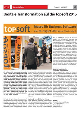 Veranstaltung 45ERFOLG Ausgabe 6 • Juni 2015
Die Schweizer IT-Fachmesse topsoft am
25./26. August 2015 in der Messe Zürich
steht ganz im Zeichen der digitalen Busi-
ness Transformation. Anwender, Anbieter
und Experten setzen sich mit aktuellen
Trends, Themen und Lösungen entlang der
gesamten digitalen Wertschöpfungskette
auseinander. Die Besucher dürfen sich auf
einen einzigartigen Event freuen: Mit der
Business Software Messe topsoft und der
parallel stattfindenden Marketingmesse
SuisseEMEX entsteht eine in der Schweiz
einmalige Branchenplattform für den Be-
reich Digital Business. 500 Aussteller und
Experten aus dem In- und Ausland treffen
auf rund 15’000 Besucher.
Die Verbindung von Messe, Wissensaustausch
und Begegnungsplattform ermöglicht es den
Besuchern, sich einen vollständigen Überblick
über alle aktuellen Business Software Bereiche
zu verschaffen und persönliche Kontakte zu
relevanten Experten und Anbietern zu knüpfen.
Digitale Transformation auf der topsoft 2015
Spezifische Themenparks bieten einen vertieften
Einblick in Bereiche wie Business Intelligence,
Cloud Computing, Dokumentenmanagement,
Individual Software und Open Source Software.
Der Messebereich und die Fachkonferenz
Gov@CH zeigen, wie Verwaltungsprozesse
durch E-Government und Lösungen für die
Digitalisierung von Gemeinde-, Kantons- sowie
Bundesverwaltungen unterstützt werden kön-
nen. Gerade für Entscheider bietet die topsoft
oft den schnellsten Weg,um in kurzer Zeit über
relevante Informationen über ein Produkt
und über einen Lösungspartner zu erhalten.
Im persönlichen Gespräch zeigt sich, über wie
viel Branchenwissen ein Anbieter verfügt, und
wie Kunden von diesem Know-how profitieren
können.
Business Event im Zeichen des Dialogs
Unter dem Motto «Praxis statt Theorie» vermit-
teln Fachreferate, konkrete Fallstudien und das
spannende Business Software Slamming pra-
xisnahes Fachwissen und direkt umsetzbare
Impulse für den Einsatz von Business Software.
Mit der EMEX Night erwartet die Besucher
zudem eine einzigartige Mischung aus
Networking, Business und Emotionen. Der
Abendanlass bringt interdisziplinär Entschei-
dungsträger, Partner, Aussteller, Kunden und
Mitarbeiter zusammen und bildet eine opti-
male Plattform, um neue Kontakte zu knüpfen
und zu pflegen. Das persönliche Gespräch
wird auf der Messe gross geschrieben. Fragen
sind ausdrücklich erwünscht. Was stunden-
lange Online-Abfragen erfordert, kann im
direkten Dialog rasch geklärt werden. Zu-
dem werden dabei oft interessante Zusatz-
informationen zu Tage gefördert, welche für
ein Vorhaben wichtig sein können. Wie erfolg-
reich ein Projekt wird, entscheidet nicht allein
das Produkt oder der Prospekt, sondern im-
mer die Menschen dahinter. Sich persönlich
kennen lernen – die Messe macht’s möglich.
Lösungen und Wissen für
die digitale Transformation
Auf der topsoft 2015 haben die Besucher
Gelegenheit, alle Facetten der digitalen Wert-
schöpfungskette im Unternehmen zu erleben.
Von der Technologie bis zur Anwendung, von
der Branchenlösung bis zum Gesamtpaket
wird das komplette Spektrum im Bereich
Business Software abgedeckt. Sämtliche rele-
vanten Anbieter und Lösungspartner sind
anwesend, präsentieren ihre Produkte und
beantworten Fragen. Nirgends lässt sich so
einfach und gezielt netzwerken wie auf der
topsoft.Vom Erstkontakt bis zur Kundenpflege
fällt es leicht, Menschen mit einem erklärt
gemeinsamen Interesse und Hintergrund an-
zusprechen. Bereit zur digitalen Transforma-
tion? Die topsoft 2015 liefert Antworten und
vernetzt Menschen.
topsoft
Messe für Business Software
25./26.August 2015
Messe Zürich
www.topsoft.ch
 