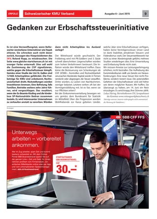 Anzeigen
STARTGUTHABEN
SBB BUSINESSTRAVEL
CHF
30.–*
Unterwegs
arbeiten – vorbereitet
ankommen.
Wer im Zug arbeitet, spart Zeit und kommt
bestens vorbereitet an. Mit dem Online-
Portal SBB Businesstravel sparen Sie auf
der ganzen Linie – Zeit und Geld. Ihr Unter-
nehmen proﬁtiert vom Firmenrabatt, von
einfachen Billettkäufen online oder per App
und vom unkomplizierten Spesenmanage-
ment. sbb.ch/businesstravel
* Melden Sie Ihre Firma bis am 31. Juli 2015 an, und sichern Sie sich 30 Franken Startguthaben.
Schweizerischer KMU Verband 9ERFOLG Ausgabe 6 • Juni 2015
Es ist eine Verzweiflungstat, wenn Befür-
worter verstorbene Unternehmer wie Hayek
zitieren. Sie schrecken auch nicht davor
zurück, Aussagen des Vizepräsidenten des
SKV, Roland Rupp, zu missbrauchen. Die
Seite www.gleiche-startchancen.ch ist mit
oranger Farbe untermalt. Dies soll wohl
die Zustimmung der CVP signalisieren,
welche gegen die Erbschaftssteuer kämpft.
Gemäss einer Studie der Uni St. Gallen sind
12'000 Arbeitsplätze gefährdet. Die Frei-
beträge für KMU sind unbekannt, Rechts-
unsicherheit droht. Rückstellungen würden
Investitionen bremsen. Eine Befreiung, falls
Familien, Betriebe weitere zehn Jahre füh-
ren, wird vorgeschlagen. Das resultiert,
wenn der Ex-Beamte Kissling und die kinder-
lose SP-Nationalrätin Badran zusammen
basteln. Es wird interessanter Unternehmen
zu verkaufen anstatt zu vererben. Würden
Gedanken zur Erbschaftssteuerinitiative
dann nicht Arbeitsplätze ins Ausland
verlegt?
Der Mittelstand würde geschwächt. Der
Freibetrag wird mit PK-Geldern und 3. Säule
schnell überschritten. Liegenschaften würden
zum hohen Verkehrswert besteuert. Die In-
flation würde den Mittelstand treffen. Dazu
käme die Besteuerung von Schenkungen ab
CHF 20'000.–. Kontrollen und Rückwirkbarkeit
verursachen Bürokratie. Kapital würde in Firmen
versteckt oder abgezogen, die Steuer verpuffen.
Dritte würden, zu Lasten von Nachkommen,
weniger belastet. Letztere wirken oft bei der
Vermögensbildung mit. Ist es fair, wenn sie
nur Pflichten erben?
Bei der Einkommensverteilung bewegen wir
uns gemäss dem Bundesamt für Statistik
im Mittelfeld. Über die Progression werden
Wohlhabende zur Kasse gebeten. Länder,
welche über eine Erbschaftssteuer verfügen,
haben keine Vermögenssteuer. Unser Land
ist dank Stabilität, attraktiven Steuern und
Föderalismus stark. Der Steuerwettbewerb hat
nicht zu einer Abwärtsspirale geführt, mehrere
Studien wiederlegen dies. Eine Umverteilung
und Entlastung fände nicht statt.
Wir müssen Anreize zur Leistungserbringung
erhöhen, nicht bestrafen. Die Aufhebung des
Euromindestkurses stellt uns bereits vor Heraus-
forderungen. Eine neue Steuer löst nicht Pro-
bleme, sondern kreiert neue. Die potenziellen
Gefahren der Erbschaftssteuer sind viel höher
wie deren möglicher Nutzen. Wir hoffen, Sie
überzeugt zu haben, am 14. Juni ein Nein
einzulegen. Es wird knapp, Ihre Stimme zählt.
Lukas Häring, Betriebsökonom FH, Sympathisant
des Komitees www.rettungwerkplatzschweiz.ch
(Beiträge externer Autoren widerspiegeln nicht automatisch
die Meinung der Redaktion.)
 