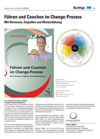 Ausgabe 2/3 Februar / März 2019 / ERFOLG 39
Führen und Coachen im Change-Prozess
Mit Vertrauen, Empathie und Wertschätzung
Das neue Buch von Andreas Blättler
zu agilem Change-Management
Wie erschaffen Sie als Führungskraft eine agi-
le und lernende Organisation, die innovativ
und effizient ist, um die Wettbewerbsfähigkeit
nachhaltig zu sichern? In diesem Buch erfahren
Sie als Unternehmer und Führungskraft an-
hand des neu entwickelten Vorgehensmodells
«Blättler Smart Change» und anhand nützlicher
Tools und Tipps, wie Sie den Change-Prozess in
Ihrer Unternehmung erfolgreich gestalten und
umsetzen können.
Das neue Change-Modell unterstützt ein organi-
sationales Lernen anhand der Erfolgsfaktoren:
Wahrnehmen, Verknüpfen und Wiederholen.
Wie erzeugen Sie ein angstfreies Klima, in dem
die Mitarbeiter klar mitdenken und welches Sie
mit Begeisterung mitgestalten können? Zur Un-
terstützung Ihrer Gesundheit und inneren Ba-
lance eignet sich der «Blättler Balancing Circle»,
der Ihnen als Hilfsmittel und zur Stärkung Ihrer
Selbstwahrnehmung dient.
Verantwortungsbewusst eingesetzt, werden
Ihnen die Methoden und Tools in diesem Buch
dabei helfen, eine agile Organisationskultur
und ein stressfreies Change-Klima zu schaffen,
welches alle Beteiligten zu Partnern und zu
Gewinnern werden lässt.
Andreas Blättler ist als Unternehmer seiner
Coaching- und Consulting-Firma unterwegs
und begleitet Führungskräfte und Teams in der
Andreas Blättler
Coaching  Consulting GmbH
Schochenmühlestrasse 2 · 6340 Baar
Tel. 041 766 48 49 · ab@blaettlercoaching.ch
www.blaettlercoaching.ch
Andreas Blättler:
Führen und Coachen im Change-Prozess.
ISBN 978-3-03909-291-8
160 Seiten, Klappenbroschur 2019
Versus Verlag, Zürich.
Auch als E-Book erhältlich.
Buch: Fr. 29.80;
Blättler Balancing Circle Fr. 12.00
Blättler Balancing Circle©
Umsetzung während Veränderungsprozessen.
Dieses Buch entstand auf der Basis seiner über
dreissigjährigen praktischen Erfahrung.
Buchtipp
 