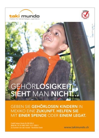 www.licht-punkt.ch
Gehörlosigkeit
sieht man nicht…
Geben Sie gehörlosen Kindern in
Mexiko eine Zukunft. Helfen Sie
mit einer Spende oder einem Legat.
Credit Suisse: Konto Nr. 80-500-4
IBAN Nr. CH 32 0483 5041 5127 1000 0
Zu Gunsten von taki mundo · Herzlichen Dank		 www.takimundo.ch
 