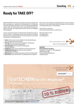 Ausgabe 2/3 Februar / März 2019 / ERFOLG 43
Ready for TAKE OFF?
READY FORTAKE OFF? Die Aussenwirtschaft ist seit jeher ein bedeutender
Wachstumsträger des schweizerischen Mittelstandes. Die Erschliessung
internationaler Märkte stärkt daher nicht nur Ihre Wettbewerbsfähigkeit,
sondern wirkt sich zudem positiv auf Ihr Unternehmenswachstum aus.
Dabei unterstützen die entsprechenden Kantone all dies mit vielfältigen
Förderangeboten.
Sind Sie wachstumsorientiert? Ihr Produkt oder Dienstleistung birgt ein
grosses Potential – Sie liebäugeln daher mit einer Expansion ins Ausland?
Sie haben bereits einige Kontakte auf einer Messe gesichert oder haben
alte Kontakte zu Geschäftsfreunden?
•	 Vision: Haben Sie schon einen Leitfaden für die optimale Planung 		
	 einer Internationalisierung formuliert?
•	 Planung: Haben Sie eine passende Strategie zur Erschliessung
	 neuer Märkte und Kontakte ausgearbeitet?
•	 Interkulturalität: Kennen Sie die Geschäftskulturen
	 in fremden Märkten?
•	 Erfolgsteam: Haben Sie das richtige Personal für Ihre Expansion?
•	 Richtige Vorbereitung: Wissen Sie, wie man steuerliche
	 Anfängerfehler vermeidet?
•	 Optimierung: Ist ihr Qualitätsmanagement auf dem neuesten Stand?
•	 Know-how: Kennen Sie Ihre Patent- und Markenrechte im Zielland?
Wer versucht, ohne Zielsetzung, Geschäftskontakte und intensive Markt-
kenntnisse in den internationalen Markt einzusteigen, stösst schnell auf
unvorhergesehene Kosten- und Risikofallen.
Sie brauchen ein Coaching?
Auf Sie wartet viel Praxiswissen und Erfahrung!
Mehr Informationen unter:
www.kplaning.de
www.deltakap.com
DELTAKAP
International Tax Consulting
Sandgrube 29 · Postfach 71 · 9050 Appenzell
Telefon 044 5862 886
switzerlanddesk@deltakap.com
info@kplaning.de
Coaching
 