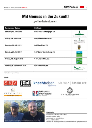 Ausgabe 2/3 Februar / März 2019 / ERFOLG 7SKV Partner
Samstag 15. Juni 2019			 Buna Vista Golf Sagogn, GR
	
Freitag, 28. Juni 2019			 Golfpark Oberkirch, LU	
Sonntag, 14. Juli 2019			 Golfclub Erlen, TG	
Samstag, 27. Juli 2019			 Golf Gams-Werdenberg, SG	
Freitag, 16. August 2019			 Golf Limpachtal, SO	
Sonntag, 8. September 2019		 Golf Emmental, BE	
Turnierplan Datum			Golfplatz	
ibervinos sa · Albatros Golf  Wine
Industrie Gaswerk Nord
Kohlestrasse 12 · 8952 Schlieren
Telefon 043 433 89 44
ibervinos.ch · albatrosgolfwine.ch · golfandwinetour.ch · golf@ibervinos.ch
Organisation
Mit Genuss in die Zukunft!
golfandwinetour.ch
Allfällige Änderungen vorbehalten
Partner
Andrés Roig (links auf dem Bild) und Patrick Stöcklin (rechts auf dem Bild)
 