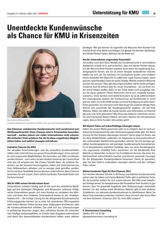Ausgabe 2/3 Februar / März 2021 / ERFOLG 35
Unterstützung für KMU
Das Erkennen unbekannter Kundenwünsche wird zunehmend zum
Wettbewerbsvorteil. Diese Chancen sind in Krisenzeiten besonders
wertvoll – werden jedoch von vielen Unternehmern nicht erkannt.
Mit einfachen Tricks erfahren Sie, ob Sie diese ungeahnten Möglich-
keiten haben und welche Lösungen sich lohnen.
Indirekte Chancen für KMU
Die aktuellen Einschränkungen und das veränderte Kundenverhalten
stellen viele Unternehmen vor grosse Herausforderungen. Umso wertvol-
ler sind ungenutzte Möglichkeiten, die besonders von KMU erschlossen
werden können – auch wenn sie kein direkter Gewinner der Corona-Krise
sind, wie z.B. amazon.com. Die Chance besteht darin, als «relativer Ge-
winner» aus der Situation hervorzugehen, indem sich Unternehmen von
ihren Mitbewerbern abheben und so weniger stark getroffen werden.
Auf Grund ihrer Flexibilität können kleinere Unternehmen diese Chancen
besonders für sich nutzen. Doch welche konkreten Potentiale bieten sich
für Ihren Vorteil?
Wie Ihr KMU seinen Vorteil nutzen kann
Unternehmen scheitern häufig, weil sie sich auch bei veränderter Markt-
lage auf ihre bisherigen Fähigkeiten und Ressourcen verlassen. Erfolg-
reiche Unternehmen passen sich ihren Kunden an, verstehen ihre Wün-
sche und lösen ihre Probleme. Entscheidend hierbei ist der «Problem-
Solution-Fit» – die richtige Lösung für die drängenden Kundenwünsche.
Erfahrungsgemäss können Sie so etwa mit veränderten Öffnungszeiten
oder einem kleinen Online-Service neue Zielgruppen erschliessen oder
die Kundenzufriedenheit erhöhen. Das zahlt sich aus: Untersuchungen
in zahlreichen Branchen zeigen, dass zufriedene Kunden Ihr Unterneh-
men häufiger weiterempfehlen, im Schnitt mehr Angebote wahrnehmen
und damit den besserzahlenden Kundenstamm bilden sowie seltener
kündigen. Wie gut kennen Sie eigentlich die Wünsche Ihrer Kunden? Ich
möchte Ihnen eine Wette vorschlagen: Ich glaube, Sie könnten diesbezüg-
lich blinde Flecken haben. Nehmen Sie die Wette an?
Hat Ihr Unternehmen ungenutzte Potentiale?
Zumindest nach dem Kano-Modell, das Kundenwünsche in verschiedene
Kategorien einteilt ist es wahrscheinlich, dass sich blinde Flecken bezüg-
lich der Wünsche Ihrer Kunden ergeben. Auch wenn Sie regelmässig Kun-
dengespräche führen, wie ich an einem Beispiel verdeutlichen möchte:
Stellen Sie sich vor, Sie möchten ein Smartphone kaufen und schildern
einem Verkäufer Ihre Wünsche: Es sollte eine super Kamera haben, einen
grossen Speicherplatz sowie ein gutes Display. Welche weiteren Wünsche
würden Sie nennen? Über alle diese Eigenschaften soll Ihr Gerät verfügen.
Zunächst sind Sie erfreut über Ihr neues Smartphone – bis Sie Ihren ers-
ten Anruf tätigen wollen, dafür ist das Gerät leider nicht ausgelegt. Hät-
ten Sie daran gedacht? Dieses Phänomen nennt sich «implizite Kunden-
wünsche». Diese werden nicht direkt formuliert, da sie als selbstverständ-
lich vorausgesetzt werden. Die Enttäuschung auf Kundenseite ist umso
grösser, wenn sie nicht erfüllt werden und eine Kündigung ist wahrschein-
licher geworden. Sie sind noch nicht überzeugt? Ein weiterer blinder Fleck
könnte sich ausserhalb der Kundengespräche ergeben, z.B. auf Ihrer
Website. Haben Sie selbst als Kunde bereits eine Information im Internet
gesucht und nicht gefunden? Falls Ihnen das bekannt vorkommt, wissen
Sie wie frustrierend dieses Erlebnis sein kann. Können Sie mit Gewissheit
sagen, dass es Ihren Kunden stets anders geht?
Mit klarem Fokus auf zukunftsfähige Lösungen setzen
Haben Sie unsere Wette gewonnen oder ist es möglich, dass es noch un-
bekannte Kundenwünsche oder Verbesserungspotentiale gibt, mit deren
Lösung Sie Ihre Kunden überzeugen können? Gerne zeige ich Ihnen, wie
Sie diese Möglichkeiten aufdecken: Im Gegensatz zu Grossunternehmen
mit umfassenden Marktforschungsstudien, können Sie mit wenigen ge-
zielten Kundengesprächen viel günstiger Kundenwünsche kennenlernen.
Es ist beispielsweise statistisch bestätigt, dass nur sechs Kundengesprä-
che, sogenannte «Usability Tests» ausreichen, um die Attraktivität Ihrer
Website zu überprüfen. So lernen Sie Frustfaktoren kennen, die einen An-
bieterwechsel wahrscheinlich machen und können passende Lösungen
für die drängenden Kundenprobleme benennen. Damit ist garantiert,
dass Sie kein Geld in unattraktive Lösungen stecken und den richtigen
Fokus setzen.
Weitere konkrete Tipps für Ihre Chancen 2021
Sie möchten kleinere Schritte in Richtung unentdeckte Kundenwünsche
gehen oder Sie haben noch keine Website? Dafür gibt es zahlreiche Tricks,
die Sie zunächst einfach für sich nutzen können. Mit Hilfe einer bewähr-
ten Vorlage lernen Sie beispielsweise die Perspektive Ihrer Kunden so gut
kennen, dass Sie passende Angebote oder Verbesserungen entwickeln
können. Für den Aufbau einer attraktiven Website gibt es sehr einfache
Schablonen, um relevante Kundensituationen zu identifizieren. Wenn Sie
diese Tricks kostenlos entdecken möchten, freue ich mich über Ihre E-Mail
mit dem Stichwort: «Chancen 2021 für mein KMU nutzen»!
Unentdeckte Kundenwünsche
als Chance für KMU in Krisenzeiten
Pea Victoria Zimmermann
Customer Experience Consultant für KMU, Start-ups und Grossunternehmen
P. Zimmermann Consulting
Telefon 079 137 67 08
pea@pzimmermann-consulting.ch
 