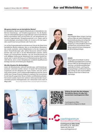 Ausgabe 2/3 Februar / März 2021 / ERFOLG 41
Coachingzentrum Olten GmbH
Konradstrasse 30 · 4600 Olten
Telefon 062 926 43 93
www.coachingzentrum.ch
Aus- und Weiterbildung
Wie genau arbeitet nun ein betrieblicher Mentor?
Ein betrieblicher Mentor begleitet Mitarbeitende im betrieblichen Um-
feld bei Entwicklungs- und Veränderungsprozessen. Für die Bearbei-
tung von arbeitsplatzbezogenen Fragestellungen setzt ein betrieblicher
Mentor verschiedene Tools und Techniken ein, wie beispielsweise sys-
temische Fragemethoden, Perspektivenwechsel u.v.m. Zudem setzt er
situationsbezogen verschiedene Rollen ein. So kann er für das Gegen-
über sowohl Coach als auch Berater oder Trainer sein.
Um auf das Eingangsbeispiel zurückzukommen, könnte die Arbeit eines
betrieblichen Mentors bedeuten, dass er mit betroffenen Mitarbeiten-
den einzeln erarbeitet, welche Möglichkeiten es für den Umgang mit
diesen Herausforderungen gibt, welche Ressourcen aktiviert werden
könnten oder auch dass er mit den Mitarbeitenden evaluiert, welche
Ängste und Unsicherheiten bestehen, was die Umstrukturierung mit
einer allfälligen Auflösung der Abteilung für den einzelnen konkret be-
deutet oder in welche Richtung sich ein Mitarbeitende beruflich entwi-
ckeln könnte, wenn es denn beispielsweise zusätzliche Qualifikationen
benötigt nach der Umverteilung der Tätigkeiten.
Win-Win-Situation für alle Beteiligten
Indem die Mitarbeitenden während Veränderungs- und Entwicklungs-
prozessen unterstützt werden, können im besten Fall Unsicherheiten
ausgeräumt und die Akzeptanz der neuen Struktur nach der Umset-
zung erhöht werden. Durch professionelle Begleitung wird die Chance
erhöht, dass Change-Prozesse erfolgreich umgesetzt, das Unternehmen
für die Zukunft ausgerichtet, Wissen erhalten und Mitarbeiterzufrieden-
heit erreicht werden. Damit einer weiteren vielversprechenden Zusam-
menarbeit zwischen Arbeitgebenden und -nehmenden nichts mehr im
Wege steht. Text von Anja Hofstetter Meier und Sonja Kupferschmid Boxler
Erfahren Sie mehr über den Lehrgang
Betrieblicher Mentor mit eidg. Fach-
ausweis beim Coachingzentrum Olten
Coachingzentrum Olten
seit 20 Jahren erfolgreich im Markt
Autorin
Anja Hofstetter Meier ist beim Coaching-
zentrum Olten als Leiterin Marketing 
Bewirtschaftung tätig und verfügt über
vielfältige berufliche Erfahrungen im
Marketing in unterschiedlichen Branchen
und Bereichen und kombiniert dieses
Wissen optimal mit ihrem Hintergrund
als Wirtschaftspsychologin.
Autorin
Sonja Kupferschmid Boxler ist als Ge-
schäftsleitungsmitglied beim Coaching-
zentrum Olten für die Entwicklung von
Coaching- und Resilienzausbildungen
zuständig. Als Arbeits- und Organisa-
tionspsychologin und Klinische Psycho-
login verfügt sie über wissenschaftlich
fundiertes Know-how im Bereich der
Psychologie.
 