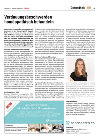 Ausgabe 2/3 Februar / März 2021 / ERFOLG 47
EssenmachtFreudeundinguterGesellschaft
geniessen wir die Mahlzeit gleich doppelt.
Dabei kann es vorkommen, dass wir etwas
über die Stränge schlagen, zu schnell, zu viel
oder das Falsche essen. Viele Faktoren kön-
nen das komplexe Verdauungssystem be-
lasten und aus der Balance bringen. Bei leich-
ten, akuten und chronischen Verdauungsbe-
schwerdenschaffendienatürlichenMittelaus
der Homöopathie wohltuende Erleichterung.
Ursachen vonVerdauungsbeschwerden
Im Gegensatz zu leichten Beschwerden wie Sod-
brennen oder Völlegefühl, sollten starke Symp-
tome wie Bauchschmerzen, Durchfall, Erbrechen
oder Verstopfung als Warnsignale des Körpers
gedeutet werden. Es gilt der Ursache genauer auf
den Grund zu gehen und mit sanften Homöopa-
thika eine Besserung der Beschwerden zu erzie-
len. Eine Ursache von besonders unangenehmen
Verdauungsbeschwerden kann eine Nahrungs-
mittelunverträglichkeit sein. Zum Beispiel gegen
Gluten, Milchprodukte oder Histamin. Bei Symp-
tomen wie Übelkeit, Durchfall und Erbrechen ist
häufig eine Magen-Darm-Infektion der Übeltäter.
Säuglinge zeigen Verdauungsprobleme zum Bei-
spiel nach einer Impfung oder durch eine Medi-
kamenteneinnahmederMutterwährendderStill-
zeit. Ältere Kinder leiden vor allem unter Darm-
problemen, wenn es zu einer Einnahme von An-
tibiotika kam. Und bei Erwachsenen führen oft
Stress oder ebenfalls die Einnahme von Medika-
menten zu Problemen mit der Verdauung.
Homöopathische Mittel
Das wohl bekannteste homöopathische Mittel
gegen Verdauungsbeschwerden ist Nux vomica,
umgangssprachlich auch «Katermittel» genannt.
Gesundheit
Verdauungsbeschwerden
homöopathisch behandeln
Sanasearch
Hardturmstrasse 169 · 8005 Zürich
Telefon 044 444 50 80
info@sanasearch.ch · www.sanasearch.ch
Es besitzt ein sehr breitesWirkungsspektrum und
kommt vor allem nach dem Überessen und nach
zu viel Alkoholkonsum, verbunden mit zu wenig
Schlaf und Übelkeit am Morgen, zum Einsatz.
Etwa 3 bis 5 Globuli der Potenz C30 verschaffen
mehr Wohlbefinden. Daneben ist Arsenicum al-
bum ein bekanntes Mittel aus der Homöopa-
thie. Es hilft bei akuten Magen-Darm-Infektionen
gegen Symptome wie Übelkeit und Erbrechen,
wenn z.B. das getrunkene Wasser gleich wieder
erbrochen wird. Etwa 3 bis 5 Globuli der Potenz
C30 können einmalig eingenommen werden.
Wenn das Mittel stimmt, wird sich innerhalb der
nächsten Stunde eine positive Wirkung zeigen.
Sanft und individuell Behandeln
Wie bei allen Homöopathika gilt: Das passende
Mittel ist jenes, das speziell auf den Patienten
zugeschnitten ist. Im Gespräch wird der Homöo-
path daher nicht nur die Krankheitssymptome
abfragen, sondern auch den Lebensstil und die
Charakterzüge miteinbeziehen. Bei akuten Be-
schwerden wie Nahrungsmittelunverträglichkei-
ten, Blinddarmentzündungen, Darmverschlüs-
sen oder schwerwiegenden Erkrankungen wie
Morbus Crohn oder dem Reizdarmsyndrom muss
in jedem Fall nach dem passenden individuellen
Mittel professionell gesucht werden.
Homöopathie bei chronischen Beschwerden
Oft kommt es vor, dass Verdauungsbeschwer-
den bereits chronisch sind. Die Beobachtung des
Patienten liefert dem Homöopathen wertvolle
Informationen für die Behandlung der Sympto-
me. Dabei wird die Gesamtheit der vorhandenen
Krankheitszeichen wie z.B. Schwitzen, Schlaf, Er-
nährung und das Gemüt erfasst. Eine Folgeanam-
nese nach 4 bis 6 Wochen liefert weiteren Auf-
schlussüberdasweitereVorgehen.Dabeiwerden
alle Reaktionen auf die Arzneigabe besprochen
und dokumentiert. Anhand der Veränderungen
werden weitere Verordnungen getroffen. Bei tief
liegenden Erkrankungen wie Durchfall, Erbrech-
en, Verstopfung oder Reizdarm empfiehlt sich
ebenfalls eine Konstitutionsbehandlung mit ei-
ner ausführlichen Anamnese. Denn für den Laien
ist es ohne Erfahrung nie einfach die Symptome
selbst zu behandeln. Wichtig für eine langfristige
Erleichterung ist immer der Ursache einer Be-
schwerde auf den Grund zu gehen und das rich-
tige Mittel einzunehmen. Damit festliche Abende
in Gesellschaft wieder mit einem gutem Bauch-
gefühl genossen werden können.
AutorinYvonneMarquarthatsich2007anderSchulefür
klassische Homöopathie Zürich ausbilden lassen und ist
Naturheilpraktikerin mit eidg. Diplom in Homöopathie.
Für die Therapeutin ist es immer wieder aufs Neue fas-
zinierend zu sehen, wie Globuli ihre Wirkung entfalten.
Ob Kinder oder Erwachsene, wenn das Mittel stimmt ist
so viel möglich, so Ihre Erfahrung. Ein Termin bei Frau
Marquart aus Mörschwil SG kann online auf Sanasearch
angefragt werden.
Über Sanasearch
«Sanasearch ist die grösste Schweizer Therapeu-
ten-Buchungsplattform. Mit über 20'000 qualifi-
zierten Therapeuten aus den Bereichen Psycho-
therapie,Massage,Komplementärtherapie,Alter-
nativmedizin, Ernährungsberatung und vielen
mehr, findenTherapiesuchende mit nur wenigen
Klicks die passende Fachperson.»
 