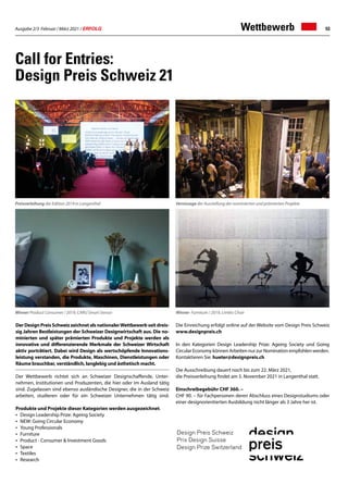 Ausgabe 2/3 Februar / März 2021 / ERFOLG 53
Wettbewerb
Der Design Preis Schweiz zeichnet als nationalerWettbewerb seit dreis-
sig Jahren Bestleistungen der Schweizer Designwirtschaft aus. Die no-
minierten und später prämierten Produkte und Projekte werden als
innovative und differenzierende Merkmale der Schweizer Wirtschaft
aktiv porträtiert. Dabei wird Design als wertschöpfende Innovations-
leistung verstanden, die Produkte, Maschinen, Dienstleistungen oder
Räume brauchbar, verständlich, langlebig und ästhetisch macht.
Der Wettbewerb richtet sich an Schweizer Designschaffende, Unter-
nehmen, Institutionen und Produzenten, die hier oder im Ausland tätig
sind. Zugelassen sind ebenso ausländische Designer, die in der Schweiz
arbeiten, studieren oder für ein Schweizer Unternehmen tätig sind.
Produkte und Projekte dieser Kategorien werden ausgezeichnet.
• 	Design Leadership Prize: Ageing Society
• 	NEW: Going Circular Economy
• 	Young Professionals
• 	Furniture
•	 Product - Consumer  Investment Goods
• 	Space
•	 Textiles
•	 Research
Call for Entries:
Design Preis Schweiz 21
Die Einreichung erfolgt online auf der Website vom Design Preis Schweiz
www.designpreis.ch
In den Kategorien Design Leadership Prize: Ageing Society und Going
Circular Economy können Arbeiten nur zur Nomination empfohlen werden.
Kontaktieren Sie: hueter@designpreis.ch
Die Ausschreibung dauert noch bis zum 22. März 2021,
die Preisverleihung findet am 5. November 2021 in Langenthal statt.
Einschreibegebühr CHF 360. –	
CHF 90. – für Fachpersonen deren Abschluss eines Designstudiums oder
einer designorientierten Ausbildung nicht länger als 3 Jahre her ist.
Preisverleihung der Edition 2019 in Langenthal Vernissage der Ausstellung der nominierten und prämierten Projekte
Winner Product Consumer / 2019, CARU Smart Sensor Winner Furniture / 2019, Limbic Chair
 
