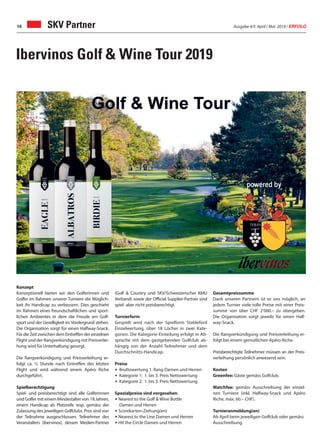 Ausgabe 4/5 April / Mai 2019 / ERFOLG10
Ibervinos Golf & Wine Tour 2019
Konzept
Konzeptionell bieten wir den Golferinnen und
Golfer im Rahmen unserer Turniere die Möglich-
keit ihr Handicap zu verbessern. Dies geschieht
im Rahmen eines freundschaftlichen und sport-
lichen Ambientes in dem die Freude am Golf-
sport und der Geselligkeit im Vordergrund stehen.
Die Organisation sorgt für einen Halfway-Snack.
Für die Zeit zwischen dem Eintreffen der einzelnen
Flight und der Rangverkündigung mit Preisverlei-
hung wird für Unterhaltung gesorgt.
Die Rangverkündigung und Preisverleihung er-
folgt ca. ½ Stunde nach Eintreffen des letzten
Flight und wird während einem Apéro Riche
durchgeführt.
Spielberechtigung
Spiel- und preisberechtigt sind alle Golferinnen
und Golfer mit einem Mindestalter von 18 Jahren,
einem Handicap ab Platzreife resp. gemäss der
Zulassung des jeweiligen Golfclubs. Pros sind von
der Teilnahme ausgeschlossen. Teilnehmer des
Veranstalters (ibervinos), dessen Medien-Partner
(Golf & Country und SKV/Schweizerischer KMU
Verband) sowie der Official Supplier-Partner sind
spiel- aber nicht preisberechtigt.
Turnierform
Gespielt wird nach der Spielform Stableford
Einzelwertung, über 18 Löcher in zwei Kate-
gorien. Die Kategorie-Einteilung erfolgt in Ab-
sprache mit dem gastgebenden Golfclub ab-
hängig von der Anzahl Teilnehmer und dem
Durchschnitts-Handicap.
Preise
• Bruttowertung 1. Rang Damen und Herren
• Kategorie 1: 1. bis 3. Preis Nettowertung
• Kategorie 2: 1. bis 3. Preis Nettowertung
Spezialpreise sind vorgesehen:
• Nearest to the Golf & Wine Bottle
Damen und Herren
• Scorekarten-Ziehung(en)
• Nearest to the Line Damen und Herren
• Hit the Circle Damen und Herren
Gesamtpreissumme
Dank unseren Partnern ist es uns möglich, an
jedem Turnier viele tolle Preise mit einer Preis-
summe von über CHF 2‘000.– zu übergeben.
Die Organisation sorgt jeweils für einen Half-
way-Snack.
Die Rangverkündigung und Preisverleihung er-
folgt bei einem gemütlichen Apéro Riche.
Preisberechtigte Teilnehmer müssen an der Preis-
verleihung persönlich anwesend sein.
Kosten
Greenfee: Gäste gemäss Golfclub.
Matchfee: gemäss Ausschreibung der einzel-
nen Turniere (inkl. Halfway-Snack und Apéro
Riche, max. 60.– CHF).
Turnieranmeldung(en)
Ab April beim jeweiligen Golfclub oder gemäss
Ausschreibung.
SKV Partner
 