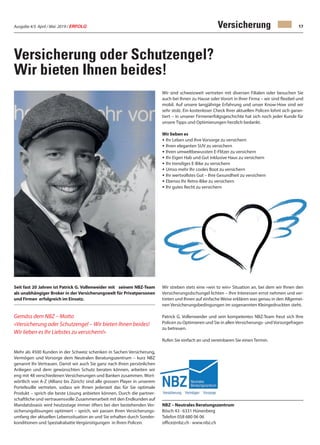 Ausgabe 4/5 April / Mai 2019 / ERFOLG 17Versicherung
Versicherung oder Schutzengel?
Wir bieten Ihnen beides!
Seit fast 20 Jahren ist Patrick G. Vollenweider mit seinem NBZ-Team
als unabhängiger Broker in der Versicherungswelt für Privatpersonen
und Firmen erfolgreich im Einsatz.
Gemäss dem NBZ – Motto
«Versicherung oder Schutzengel – Wir bieten Ihnen beides!
Wir lieben es Ihr Liebstes zu versichern!»
Mehr als 4500 Kunden in der Schweiz schenken in Sachen Versicherung,
Vermögen und Vorsorge dem Neutralen Beratungszentrum – kurz NBZ
genannt Ihr Vertrauen. Damit wir auch Sie ganz nach Ihren persönlichen
Anliegen und dem gewünschten Schutz beraten können, arbeiten wir
eng mit 48 verschiedenen Versicherungen und Banken zusammen. Wort-
wörtlich von A-Z (Allianz bis Zürich) sind alle grossen Player in unserem
Portefeuille vertreten, sodass wir Ihnen jederzeit das für Sie optimale
Produkt – sprich die beste Lösung anbieten können. Durch die partner-
schaftliche und vertrauensvolle Zusammenarbeit mit den Endkunden auf
Mandatsbsasis wird heutzutage immer öfters bei den bestehenden Ver-
sicherungslösungen optimiert – sprich, wir passen Ihren Versicherungs-
umfang der aktuellen Lebenssituation an und Sie erhalten durch Sonder-
konditionen und Spezialrabatte Vergünstigungen in Ihren Policen.
Wir sind schweizweit vertreten mit diversen Filialen oder besuchen Sie
auch bei Ihnen zu Hause oder Vorort in Ihrer Firma – wir sind flexibel und
mobil. Auf unsere langjährige Erfahrung und unser Know-How sind wir
sehr stolz. Ein kostenloser Check Ihrer aktuellen Policen lohnt sich garan-
tiert – in unserer Firmenerfolgsgeschichte hat sich noch jeder Kunde für
unsere Tipps und Optimierungen herzlich bedankt.
Wir lieben es
• Ihr Leben und Ihre Vorsorge zu versichern
• Ihren eleganten SUV zu versichern
• Ihren umweltbewussten E-Flitzer zu versichern
• Ihr Eigen Hab und Gut inklusive Haus zu versichern
• Ihr trendiges E-Bike zu versichern
• Umso mehr Ihr cooles Boot zu versichern
• Ihr wertvollstes Gut – Ihre Gesundheit zu versichern
• Ebenso Ihr Retro-Bike zu versichern
• Ihr gutes Recht zu versichern
Wir streben stets eine «win to win» Situation an, bei dem wir Ihnen den
Versicherungsdschungel lichten – Ihre Interessen ernst nehmen und ver-
treten und Ihnen auf einfache Weise erklären was genau in den Allgemei-
nen Versicherungsbedingungen im sogenannten Kleingedruckten steht.
Patrick G. Vollenweider und sein kompetentes NBZ-Team freut sich Ihre
Policen zu Optimieren und Sie in allenVersicherungs- undVorsorgefragen
zu betreuen.
Rufen Sie einfach an und vereinbaren Sie einen Termin.
NBZ – Neutrales Beratungszentrum
Bösch 43 · 6331 Hünenberg
Telefon 058 680 06 06
office@nbz.ch · www.nbz.ch
 