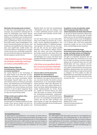 Ausgabe 4/5 April / Mai 2019 / ERFOLG 21Interview
Was fordern Ihre Kunden heute von Ihnen?
Im 1986 waren Informatiklösungen noch Host-
Lösungen, die persönlichen Arbeitsgeräte PC
waren am Arbeitsplatz noch Exoten. Damals
ging es darum gezielt einzelne administrative
Arbeiten zu unterstützen und vor allem bei der
Datenablage einen schnellen und sicheren Zu-
griff zu gewährleisten. Heute sind die Themen-
kreise ganz anders, nebst ausgeklügelter Funk-
tionen, die parametrisierbar sein müssen, sind
Funktionen wie Zugriffsicherheit, Datenschutz,
aber auch Zugriff über mobile Geräte und
24-Stunden Betrieb im Vordergrund. Lösungen
müssen auf den User und Kunden zugeschnit-
ten und schnell und einfach an Änderungen im
Betrieb angepasst werden können.
«Jede Aufarbeitung von Technologie
ist mit Kosten verbunden und muss
am Schluss wirtschaftlich sein.»
Welche Faktoren haben die
Entwicklung Ihres Unternehmens
am meisten beeinflusst?
Der rasante Wechsel in der Technologie ist
ein starker Treiber in der Informatik. Als loka-
ler Software-Hersteller müssen wir uns jedes
Jahr wieder von neuem entscheiden, welche
Technologien Zukunft haben, was wir brau-
chen können und was wir bewusst auch liegen
lassen. Jede Aufarbeitung von Technologie ist
mit Kosten verbunden und muss am Schluss
wirtschaftlich sein. Unsere Software wird heute
zwischen 15 und 20 Jahren eingesetzt. Wenn
wir uns hier falsch positionieren, dann betrifft
uns dies und unsere Kunden direkt.
Erfolge werden gerne gefeiert, Miss-
erfolge gerne verdrängt.
Was war Ihr grösster Rückschlag?
Erneuerungen von Software bedeuten bei den
Kunden immer grosse Projekte und auch ein
grosses Risiko, bis wieder alles gehärtet und
fehlerfrei läuft. Aus Sicht der Erweiterbarkeit
/ Wartbarkeit muss aber eine Software nach
15 Jahren vollständig erneuert werden, auch
wenn Kunden noch zufrieden mit der Funkti-
onalität sind.
Vor fünf Jahren haben wir nach vielen Work-
shops und Erstellen von Visionen die 3. Gene-
ration unserer Digitalisierungsplattform und
der Standard-Software im Debitorenmanage-
ment gestartet. Ein klares Ziel war, dass Kun-
den das alte und das neue System parallel
betreiben und schrittweise ablösen können.
Nach drei Jahren und ersten Pilotprojekten
bei Kunden wurde klar, dass dieses Ziel in der
Praxis nicht umsetzbar ist – die Komplexität für
alle Beteiligten war zu gross. Die Vision eines
parallelen Betriebes mit kontinuierlicher Inbe-
triebnahme musste begraben werden.
«Die Vision eines parallelen Betrie-
bes mit kontinuierlicher Inbetrieb-
nahme musste begraben werden.»
Und wie steht es mit der physischen
Sicherheit der Infrastrukturen?
Bei Ihnen, wie auch bei Ihren Kunden?
Wir betreiben zwei eigene Rechenzentren für
uns und unsere Kunden. Der Zutritt zu diesen
Rechenzentren ist nur berechtigten Mitarbei-
tenden gestattet. Nebst dem physischen Zu-
tritt gibt es aber auch andere physische Ge-
fahren wie Brand, defekte Klimaanlage, Strom-
ausfall, Hardwareausfall von Server, Router
etc., Ausfall von Internet-Leitung und vieles
mehr. Wir haben uns intensiv mit den Risiken
des Rechenzentrumsbetriebes auseinander-
gesetzt und halten uns an die ISO 27001 Norm,
die rund 110 verschiedene Kontrollrichtlinien
umfasst. Wir sind ISO 27001 zertifiziert und
damit werden wir jedes Jahr überprüft durch
die Zertifizierungsstelle auf die Einhaltung der
Sicherheitsrichtlinien.
Sie gehören zu einer Grossfamilie, welche
die Firmengruppe leitet. Wann wird die
nächste Generation das Ruder übernehmen?
Ja, da sind wir bereits mittendrin. Werner Ege-
li und Thomas Marx sind nach über 30 Jahren
letztes Jahr aus der Geschäftsleitung ausgetre-
ten und haben unseren neuen GL-Mitgliedern
Platz gemacht. Unser ältester Sohn Martin Ege-
li ist in diesem Jahr in die Firma eingetreten.
Zusammen werden wir nun in den nächsten
Jahren die Nachfolge konkret anpacken.
Eine weitere persönliche Frage:
Sie brauchen einen wachen Kopf, haben Sie
gesagt, und halten diesen mit Golfspielen
und Tai-Chi fit. Wie finden Sie Zeit dafür?
Zeit gibt es ja eigentlich genügend, aber die
Prioritäten geben den Ausschlag was wir wirk-
lich tun. Mein Lernprozess hat zwar einige Zeit
gedauert bis ich gemerkt habe, dass ich nicht
überall dabei sind muss. Loslassen und Ver-
trauen haben, dass es funktioniert, sind wich-
tig in diesem Zusammenhang. Unsere gut aus-
gebildeten Mitarbeitenden sind motiviert ihre
Arbeiten selbständig und eigenverantwortlich
zu erledigen. Als Firma wollen wir allen die
Möglichkeit einer guten Work-Life-Balance bie-
ten und dies gilt auch für die Führung und da-
mit auch für mich. Interview von Karin Bosshard
Moneycab.com
Helmuth Fuchs
Sternenweg 12 · 8840 Einsiedeln
Mobile 079 421 05 09
helmuth.fuchs@moneycab.com
www.moneycab.com
Zur Gesprächspartnerin
Dr. Eliane Egeli ist Geschäftsführerin und Gründerin der EGELI Informa-
tik. Studium an der ETH Zürich Naturwissenschaften, Dissertation an der
ETH Zürich 1986 an der Abteilung Elektrotechnik mit Thema Bildanalyse.
Start der EGELI Informatik im 1986 mit Werner Egeli und erste Projekte im
Bereich Debitorenmanagement und Datenbanken. Übernahme weiterer
VR- und Geschäftsführungsmandate bei Creditreform AG und Creditre-
form Zürich AG.
Zum Unternehmen
Seit 1986 begleitet EGELI Informatik Unternehmen in der Digitalisierung
von Geschäftsprozessen. Mit 50 Mitarbeitenden an den Standorten St.
Gallen und Zürich ist EGELI ein führender Hersteller von Inkasso-Software
sowie Applikationen für das Kredit- und Debitorenmanagement. Zudem
entwickelt das Unternehmen innovative Software-Lösungen auf Basis
einer eigenen Digitalisierungsplattform und bietet Dienstleistungen im
Bereich IT-Betrieb. www.egeli-informatik.ch
 