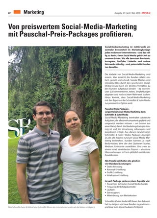 Ausgabe 4/5 April / Mai 2019 / ERFOLG22
Von preiswertem Social-Media-Marketing
mit Pauschal-Preis-Packages proﬁtieren.
Social-Media-Marketing ist mittlerweile ein
zentraler Bestandteil im Marketingkonzept
jedes modernen Unternehmens – und das völ-
lig zu Recht. Denn Social Media gehört mit zu
unserem Leben. Wir alle benutzen Facebook,
Instagram, YouTube, LinkedIn und andere
Netzwerke ständig – und potenzielle Kunden
tun dasselbe.
Die Vorteile von Social-Media-Marketing sind
enorm. Man erreicht die Kunden relativ ein-
fach, gezielt und schnell. Soziale Medien sind
interaktiv: D.h., durch den geschickten Social-
Media-Einsatz kann ein direktes Verhältnis zu
den Kunden aufgebaut werden – da Internet-
User 2.0 kommentieren, teilen, Empfehlungen
abgeben und nach echtem Mehrwert suchen.
Hinzu kommt, dass Social-Media-Marketing
mit den Experten der Schmidlin & Suter Media
zur preiswerten Option wird.
Pauschal-Preis-Packages –
sorgenfreies Social-Media-Marketingdank
Schmidlin&SuterMedia
Social-Media-Marketing beinhaltet zahlreiche
Aufgaben, die allesamt kompetent geplant und
umgesetzt werden müssen – am besten aus
einer Hand, damit die Marketingstrategie stim-
mig ist und die Umsetzung reibungslos und
koordiniert erfolgt. Aus diesem Grund bietet
Schmidlin & Suter Media Package-Lösungen
an, die alle Aspekte rund um Social-Media-Mar-
keting beinhalten. Kunden können, je nach
Bedürfnissen, eine der drei Optionen Starter,
Medium, Enterprise auswählen. Und zwar zu
einem vorab vereinbarten Fixpreis – also ohne
Überraschungen in Form plötzlich anfallender
Zusatzkosten.
Alle Pakete beinhalten die gleichen
vier Standard-Leistungen:
• Gratis-Beratung
• Konzept-Erstellung
• Profil-Erstellung
• Inhaltsplan-Erstellung
Je nach Package variieren dann Aspekte wie:
• Anzahl der betreuten Social-Media-Kanäle
• Frequenz der Erfolgskontrolle
• Laufzeit
• Extrasupport
• Miteinbezug von Werbekosten
Schmidlin&SuterMediahilftIhnen,IhreBekannt-
heit zu steigern und neue Kunden zu gewinnen –
und zwar zum überschaubaren Festpreis!
Marketing
Silas Schmidlin-Suter & Hélène Suter-Schmidlin führen das Unternehmen bereits seit drei Jahren erfolgreich.
 