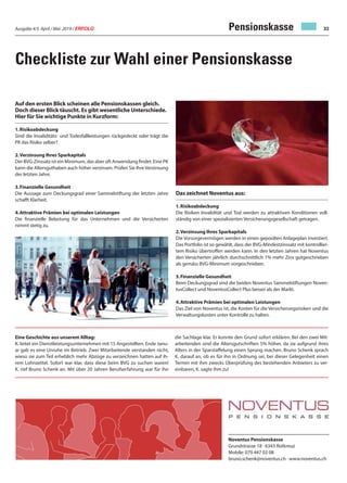 Ausgabe 4/5 April / Mai 2019 / ERFOLG 33
Auf den ersten Blick scheinen alle Pensionskassen gleich.
Doch dieser Blick täuscht. Es gibt wesentliche Unterschiede.
Hier für Sie wichtige Punkte in Kurzform:
1.Risikoabdeckung
Sind die Invaliditäts- und Todesfallleistungen rückgedeckt oder trägt die
PK das Risiko selber?
2.Verzinsung Ihres Sparkapitals
Der BVG-Zinssatz ist ein Minimum, das aber oft Anwendung findet. Eine PK
kann die Altersguthaben auch höher verzinsen. Prüfen Sie Ihre Verzinsung
der letzten Jahre.
3.Finanzielle Gesundheit
Die Aussage zum Deckungsgrad einer Sammelstiftung der letzten Jahre
schafft Klarheit.
4.Attraktive Prämien bei optimalen Leistungen
Die finanzielle Belastung für das Unternehmen und die Versicherten
nimmt stetig zu.
Das zeichnet Noventus aus:
1.Risikoabdeckung
Die Risiken Invalidität und Tod werden zu attraktiven Konditionen voll-
ständig von einer spezialisierten Versicherungsgesellschaft getragen.
2.Verzinsung Ihres Sparkapitals
Die Vorsorgevermögen werden in einen gepoolten Anlageplan investiert.
Das Portfolio ist so gewählt, dass der BVG-Mindestzinssatz mit kontrollier-
tem Risiko übertroffen werden kann. In den letzten Jahren hat Noventus
den Versicherten jährlich durchschnittlich 1% mehr Zins gutgeschrieben
als gemäss BVG-Minimum vorgeschrieben.
3.Finanzielle Gesundheit
Beim Deckungsgrad sind die beiden Noventus Sammelstiftungen Noven-
tusCollect und NoventusCollect Plus besser als der Markt.
4.Attraktive Prämien bei optimalen Leistungen
Das Ziel von Noventus ist, die Kosten für die Versicherungsrisiken und die
Verwaltungskosten unter Kontrolle zu halten.
Checkliste zur Wahl einer Pensionskasse
Noventus Pensionskasse
Grundstrasse 18 · 6343 Rotkreuz
Mobile: 079 447 03 08
bruno.schenk@noventus.ch · www.noventus.ch
Pensionskasse
Eine Geschichte aus unserem Alltag:
K. leitet ein Dienstleistungsunternehmen mit 15 Angestellten. Ende Janu-
ar gab es eine Unruhe im Betrieb. Zwei Mitarbeitende verstanden nicht,
wieso sie zum Teil erheblich mehr Abzüge zu verzeichnen hatten auf ih-
rem Lohnzettel. Sofort war klar, dass diese beim BVG zu suchen waren!
K. rief Bruno Schenk an. Mit über 20 Jahren Berufserfahrung war für ihn
die Sachlage klar. Er konnte den Grund sofort erklären: Bei den zwei Mit-
arbeitenden sind die Altersgutschriften 5% höher, da sie aufgrund ihres
Alters in der Sparstaffelung einen Sprung machen. Bruno Schenk sprach
K. darauf an, ob es für ihn in Ordnung sei, bei dieser Gelegenheit einen
Termin mit ihm zwecks Überprüfung des bestehenden Anbieters zu ver-
einbaren, K. sagte ihm zu!
 