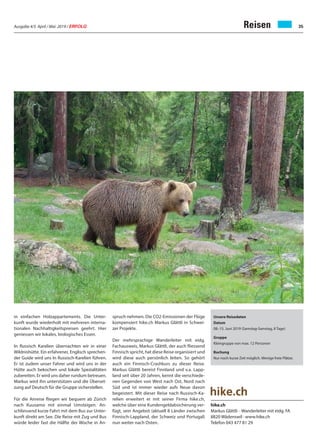 Ausgabe 4/5 April / Mai 2019 / ERFOLG 35Reisen
hike.ch
Markus Glättli · Wanderleiter mit eidg. FA
8820 Wädenswil · www.hike.ch
Telefon 043 477 81 29
in einfachen Holzappartements. Die Unter-
kunft wurde wiederholt mit mehreren interna-
tionalen Nachhaltigkeitspreisen geehrt. Hier
geniessen wir lokales, biologisches Essen.
In Russisch Karelien übernachten wir in einer
Wildnishütte. Ein erfahrener, Englisch sprechen-
der Guide wird uns In Russisch-Karelien führen.
Er ist zudem unser Fahrer und wird uns in der
Hütte auch bekochen und lokale Spezialitäten
zubereiten. Er wird uns daher rundum betreuen.
Markus wird ihn unterstützen und die Überset-
zung auf Deutsch für die Gruppe sicherstellen.
Für die Anreise fliegen wir bequem ab Zürich
nach Kuusamo mit einmal Umsteigen. An-
schliessend kurze Fahrt mit dem Bus zur Unter-
kunft direkt am See. Die Reise mit Zug und Bus
würde leider fast die Hälfte der Woche in An-
spruch nehmen. Die CO2-Emissionen der Flüge
kompensiert hike.ch Markus Glättli in Schwei-
zer Projekte.
Der mehrsprachige Wanderleiter mit eidg.
Fachausweis, Markus Glättli, der auch fliessend
Finnisch spricht, hat diese Reise organisiert und
wird diese auch persönlich leiten. So gehört
auch ein Finnisch-Crashkurs zu dieser Reise.
Markus Glättli bereist Finnland und v.a. Lapp-
land seit über 20 Jahren, kennt die verschiede-
nen Gegenden von West nach Ost, Nord nach
Süd und ist immer wieder aufs Neue davon
begeistert. Mit dieser Reise nach Russisch-Ka-
relien erweitert er mit seiner Firma hike.ch,
welche über eine Kundengeldabsicherung ver-
fügt, sein Angebot (aktuell 8 Länder zwischen
Finnisch-Lappland, der Schweiz und Portugal)
nun weiter nach Osten.
Unsere Reisedaten
Datum
08.-15. Juni 2019 (Samstag-Samstag, 8 Tage)
Gruppe
Kleingruppe von max. 12 Personen
Buchung
Nur noch kurze Zeit möglich. Wenige freie Plätze.
 