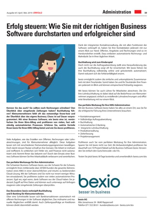 Ausgabe 4/5 April / Mai 2019 / ERFOLG 39Administration
Kennen Sie das auch? Sie sollten noch Rechnungen schreiben? Den
Überblick über eingehende Zahlungen haben? Buchhaltung füh-
ren? Kleinunternehmern fehlt oft das notwendige Know-how und
der Überblick über das eigene Business; Chaos ist auf Dauer vorpro-
grammiert. Mit einer Business Software, wie bexio eine ist, verein-
fachen Sie Ihren Büro-Alltag und profitieren von vielen, fast voll-
ständig automatisierten Prozessen. Erfahren Sie, welche Vorteile
Ihnen bexio für Ihren KMU-Alltag bietet und wie Sie davon profitieren.
Viele Aufgaben, wie das Erstellen von Offerten, Rechnungen oder Lohn-
abrechnungen, sind für Kleinunternehmer alltäglich. Diese Aufgaben
lassen sich mit verschiedenen Textverarbeitungsprogrammen bewältigen.
Doch damit stossen Nutzer schnell an ihre Grenzen. Die Arbeit ist mühsam
und ineffizient. Es schleichen sich Fehler ein, weil Prozesse nicht automa-
tisiert sind. Kommt Ihnen das bekannt vor? Durch den Einsatz einer Busi-
ness Software können Sie Ihre Arbeitsabläufe verbessern und vereinfachen.
Das perfekte Werkzeuge für Ihre Administration
Die Schweizer Business Software bexio, aus der Schweiz für die Schweiz,
ermöglicht ihren mittlerweile über 20’000 Kunden die gesamte Adminis-
tration eines KMU in einer übersichtlichen und intuitiv zu bedienenden
Cloud-Lösung. Mit der Software sind Sie nicht nur innert weniger Minu-
ten einsatzbereit, Sie profitieren zudem von vielen automatisierten Pro-
zessen. Egal wo, egal wann, dank Software aus der Cloud haben Sie je-
derzeit Zugriff auf Ihre Daten und können auch unterwegs auf Anfragen
reagieren oder eingehende Zahlungen überprüfen.
Das Besondere: bexio verknüpft Buchhaltung
und E-Banking für Kleinunternehmen.
Über eine Schnittstelle lassen sich Banktransaktionen automatisch mit
offenen Rechnungen in der Software abgleichen. Das mühsame und ma-
nuelle Abgleichen entfällt damit. Auch Zahlungsaufträge an Kreditoren
können direkt übermittelt werden.
bexio AG
Alte Jonastrasse 24 · 8640 Rapperswil
Telefon 071 552 00 61 · kunden@bexio.com · bexio.com/skv
Erfolg steuern: Wie Sie mit der richtigen Business
Software durchstarten und erfolgreicher sind
Dank der integrierten Kontaktverwaltung, die mit allen Funktionen der
Software verknüpft ist, haben Sie Ihre Kontaktdaten jederzeit mit nur
einem Klick zur Hand. Offerten, Angebote und Rechnungen sind so im
Handumdrehen erstellt. Dazu entlasten automatisierte Rechnungs- und
Mahnläufe Sie in Ihrer täglichen Arbeit.
Buchhaltung wird zum Kinderspiel
Doch nicht nur die Auftragsabwicklung stellt eine Herausforderung dar,
auch die Buchhaltung sorgt oft für Unsicherheit. Mit bexio führen Sie
Ihre Buchhaltung vollständig online und grösstenteils automatisiert.
Damit reduziert sich die Fehleranfälligkeit enorm.
bexio ermöglicht zudem die einfache und unkomplizierte Zusammenar-
beit mit dem Treuhänder. Somit haben Sie und Ihr Treuhänder Ihre Finan-
zen jederzeit im Blick und können entsprechend frühzeitig reagieren.
Mit bexio können Sie auch Löhne für Mitarbeiter abrechnen. Die On-
line-Lohnbuchhaltung ist dabei ideal auf die Bedürfnisse von Kleinunter-
nehmen angepasst: einfach zu erstellende Lohnabrechnungen und effizi-
ente Verarbeitung mit nur einem Klick.
Das perfekte Werkzeug für Ihre KMU-Administration
Mit der Business Software bexio haben Sie alles an einem Ort, was Sie für
die erfolgreiche Führung Ihres Unternehmens brauchen:
• Kontaktmanagement
• Vollständige Auftragsabwicklung
• Buchhaltung
• Automatisiertes E-Banking
• Integrierte Lohnbuchhaltung
• Produktverwaltung
• Zeiterfassung
• Projektmanagement
Profitieren auch Sie vom perfekten Werkzeug für Ihre Administration.
Sparen Sie mit bexio nicht nur Zeit: Als Verbandsmitglied profitieren Sie
dauerhaft von 10 Prozent Rabatt auf die Business Software bexio.Verwen-
den Sie einfach den Gutscheincode: «skv10».
Testen Sie jetzt bexio 30Tage kostenlos und unverbindlich: bexio.com/skv
 