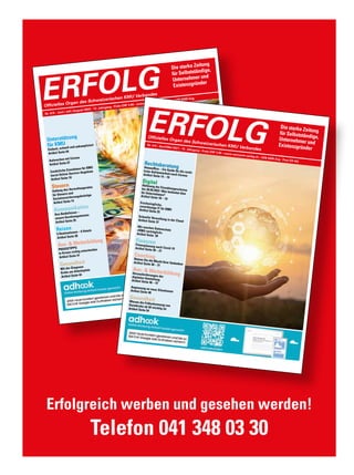 Erfolgreich werben und gesehen werden!
Telefon 041 348 03 30
Nr. 6/8 • Juni / Juli /August 2020 • 14. Jahrgang • Preis CHF 3.90 • www.netzwerk-verlag.ch • AZB 6300 Zug
ERFOLG
Offizielles Organ des Schweizerischen KMU Verbandes
Die starke Zeitung
für Selbstständige,
Unternehmer und
Existenzgründer
Unterstützung
für KMU
Einfach, schnell und unkompliziert
Artikel Seite 04
Aufwachen mit Corona
Artikel Seite 07
Zusätzliche Einnahmen für KMU
durch Online-Service-Angebote
Artikel Seite 10
Steuern
Haftung des Verwaltungsrates
für Steuern und
Sozialversicherungsbeiträge
Artikel Seite 14
Kommunikation
Ihre Bedürfnisse –
unsere Kernkompetenzen
Artikel Seite 25
Reisen
5 Destinationen – 6 Hotels
Artikel Seite 30
Aus-  Weiterbildung
PRAXISTIPPS:
In Krisen richtig entscheiden
Artikel Seite 41
Gesundheit
Mit der Diagnose
Krebs am Arbeitsplatz
Artikel Seite 44
Nr. 4/5 • April/Mai 2021 • 15. Jahrgang • Preis CHF 3.90 • www.netzwerk-verlag.ch • AZB 6300 Zug · Post CH AG
ERFOLG
Offizielles Organ des Schweizerischen KMU Verbandes
Die starke Zeitung
für Selbstständige,
Unternehmer und
Existenzgründer
Rechtsberatung
Homeoffice – Ein Guide für die recht-
liche Aufräumarbeit nach Corona
Artikel Seite 14 – 16
Digital
Ablösung der Einzahlungsscheine
bis 30.09.2022: Was bedeutet dies
für Unternehmen?
Artikel Seite 18 – 19
Erschwingliche,
zuverlässige IT für KMU
Artikel Seite 25
Schnelle Verwaltung in der Cloud
Artikel Seite 37
Wir machen Datenschutz
«KMU-verträglich»
Artikel Seite 59
Finanzen
Finanzplanung nach Covid-19
Artikel Seite 20 – 21
Coaching
Nutzen Sie die Macht Ihrer Gedanken
Artikel Seite 30 – 31
Aus-  Weiterbildung
Herausforderungen der
digitalen Umstellung
Artikel Seite 46 – 47
Anpassung an neue Situationen
Artikel Seite 48
Gesundheit
Warum die Früherkennung von
Darmkrebs ab 50 wichtig ist
Artikel Seite 54
 
