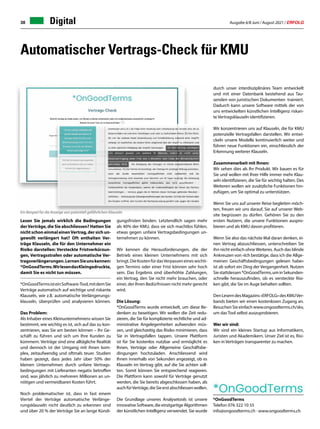 Ausgabe 6/8 Juni / August 2021 / ERFOLG
38
Automatischer Vertrags-Check für KMU
*OnGoodTerms
Telefon 076 322 10 55
info@ongoodterms.ch · www.ongoodterms.ch
durch unser interdisziplinäres Team entwickelt
und mit einer Datenbank bestehend aus Tau-
senden von juristischen Dokumenten trainiert.
Dadurch kann unsere Software mittels der von
uns entwickelten künstlichen Intelligenz riskan-
te Vertragsklauseln identifizieren.
Wir konzentrieren uns auf Klauseln, die für KMU
potenzielle Vertragsfallen darstellen. Wir entwi-
ckeln unsere Modelle kontinuierlich weiter und
führen neue Funktionen ein, einschliesslich der
Erkennung weiterer Klauseln.
Zusammenarbeit mit Ihnen:
Wir sehen dies als Ihr Produkt. Wir bauen es für
Sie und wollen mit Ihrer Hilfe immer mehr Klau-
seln identifizieren, die Sie für wichtig halten. Des
Weiteren wollen wir zusätzliche Funktionen hin-
zufügen, um Sie optimal zu unterstützen.
Wenn Sie uns auf unserer Reise begleiten möch-
ten, freuen wir uns darauf, Sie auf unserer Web-
site begrüssen zu dürfen. Gehören Sie zu den
ersten Nutzern, die unsere Funktionen auspro-
bieren und als KMU davon profitieren.
Wenn Sie also das nächste Mal daran denken, ei-
nen Vertrag abzuschliessen, unterschreiben Sie
ihn nicht einfach ohneWeiteres. Auch das blinde
Ankreuzen von «Ich bestätige, dass ich die Allge-
meinen Geschäftsbedingungen gelesen habe»
ist ab sofort ein Ding der Vergangenheit. Nutzen
Siestattdessen*OnGoodTerms,uminSekunden-
schnelle herauszufinden, ob es versteckte Risi-
ken gibt, die Sie im Auge behalten sollten.
DenLeserndesMagazins«ERFOLG»desKMUVer-
bands bieten wir einen kostenlosen Zugang an.
Besuchen Sie einfach www.ongoodterms.ch/skv,
um das Tool selbst auszuprobieren.
Wer wir sind:
Wir sind ein kleines Startup aus Informatikern,
Juristen und Akademikern. Unser Ziel ist es, Risi-
ken in Verträgen transparenter zu machen.
Lesen Sie jemals wirklich die Bedingungen
derVerträge, die Sie abschliessen? Hatten Sie
nicht schon einmal einenVertrag, der sich un-
gewollt verlängert hat? Oft enthalten Ver-
träge Klauseln, die für den Unternehmer ein
Risiko darstellen: Versteckte Fristverkürzun-
gen, Vertragsstrafen oder automatische Ver-
tragsverlängerungen.LernenSieunskennen:
*OnGoodTerms.WirlesendasKleingedruckte,
damit Sie es nicht tun müssen.
*OnGoodTermsisteinSoftware-Tool,mitdemSie
Verträge automatisch auf wichtige und riskante
Klauseln, wie z.B. automatische Verlängerungs-
klauseln, überprüfen und analysieren können.
Das Problem:
Als Inhaber eines Kleinunternehmens wissen Sie
bestimmt, wie wichtig es ist, sich auf das zu kon-
zentrieren, was Sie am besten können – Ihr Ge-
schäft zu führen und sich um Ihre Kunden zu
kümmern. Verträge sind eine alltägliche Realität
und dennoch ist der Umgang mit ihnen kom-
plex, zeitaufwendig und oftmals teuer. Studien
haben gezeigt, dass jedes Jahr über 50% der
kleinen Unternehmen durch unfaire Vertrags-
bedingungen mit Lieferanten negativ betroffen
sind, was jährlich zu mehreren Millionen an un-
nötigen und vermeidbaren Kosten führt.
Noch problematischer ist, dass in fast einem
Viertel der Verträge automatische Verlänge-
rungsklauseln nicht deutlich zu erkennen sind
und über 20 % der Verträge Sie an lange Kündi-
gungsfristen binden. Letztendlich sagen mehr
als 40% der KMU, dass sie sich machtlos fühlen,
etwas gegen unfaire Vertragsbedingungen un-
ternehmen zu können.
Wir kennen die Herausforderungen, die der
Betrieb eines kleinen Unternehmens mit sich
bringt.DieKostenfürdasVerpasseneineswichti-
gen Termins oder einer Frist können sehr hoch
sein. Das Ergebnis sind überhöhte Zahlungen,
ein Vertrag, den Sie nicht mehr brauchen, oder
einer, der Ihren Bedürfnissen nicht mehr gerecht
wird.
Die Lösung:
*OnGoodTerms wurde entwickelt, um diese Be-
denken zu beseitigen. Wir wollen die Zeit redu-
zieren, die Sie für komplizierte rechtliche und ad-
ministrative Angelegenheiten aufwenden müs-
sen, und gleichzeitig das Risiko minimieren, dass
Sie in Vertragsfallen tappen. Unsere Plattform
ist für Sie kostenlos nutzbar und ermöglicht es
Ihnen, Verträge oder Allgemeine Geschäftsbe-
dingungen hochzuladen. Anschliessend wird
Ihnen innerhalb von Sekunden angezeigt, ob es
Klauseln im Vertrag gibt, auf die Sie achten soll-
ten. Somit können Sie entsprechend reagieren.
Die Plattform kann sowohl für Verträge genutzt
werden, die Sie bereits abgeschlossen haben, als
auchfürVerträge,dieSieerstabschliessenwollen.
Die Grundlage unseres Analysetools ist unsere
innovativeSoftware,dieeinzigartigeAlgorithmen
der künstlichen Intelligenz verwendet. Sie wurde
Ein Beispiel für die Anzeige von potentiell gefährlichen Klauseln.
Digital
 