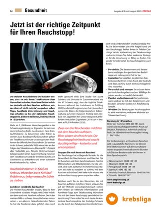 Ausgabe 6/8 Juni / August 2021 / ERFOLG
54
Jetzt ist der richtige Zeitpunkt
für Ihren Rauchstopp!
Die meisten Raucherinnen und Raucher wis-
sen, dass sie mit ihrem Tabakkonsum ihrer
Gesundheit schaden. Rund zwei Drittel möch-
ten deshalb mit dem Rauchen aufhören, wis-
sen aber oft nicht, wie sie‘s anpacken sollen.
Tipps, handfeste Unterstützung und Coach-
ings erhalten sie bei der nationalen Rauch-
stopplinie.Sieberätkostenlos,individuellund
in 12 Sprachen.
Mehr als 2,3 Millionen Menschen greifen in der
Schweiz regelmässig zur Zigarette. Sie nehmen
damit in Kauf, an Krebs zu erkranken, Herz-Kreis-
lauf-Probleme zu bekommen oder früher zu
sterben. Laut Bundesamt für Gesundheit gehört
der Tabakkonsum heute «zu den grössten Prob-
lemen der öffentlichen Gesundheit». So sterben
in der Schweiz jedes Jahr 9500 Menschen an den
FolgendesTabakkonsums.Dasmacht15Prozent
aller Todesfälle aus. Neuste Untersuchungen
belegen zudem einen Zusammenhang zwischen
dem Tabakkonsum und der erhöhten Gefahr, am
Coronavirus zu erkranken und einen schweren
Krankheitsverlauf zu haben.
Rauchende nehmen in Kauf, an
Krebs zu erkranken, Herz-Kreislauf-
Probleme zu bekommen oder früher
zu sterben.
Lockdown verstärkte das Rauchen
Die meisten Rauchenden wissen, dass sie ihrer
Gesundheit schaden: Knapp zwei Drittel möch-
ten denn auch mit Rauchen aufhören. Doch den
meisten fällt es schwer, dieses Vorhaben umzu-
setzen – vor allem in herausfordernden Zeiten.
So hat die Pandemie dazu geführt, dass noch
Gesundheit
Beratung in 12 Sprachen
Unter der Nummer 0848 000 181 beant-
wortet die Rauchstopplinie Ihren Anruf auf
Deutsch, Französisch, Italienisch und Eng-
lisch. Sie ist bedient von Montag bis Freitag,
11 bis 19 Uhr.
Für die Beratung in acht weiteren Sprachen
gibt es zusätzliche Nummern. Sie können
Ihre Telefonnummer auf dem Anrufbeant-
worter angeben. Innerhalb von 48 Stunden
ruft Sie eine Beraterin oder ein Berater in
Ihrer Sprache zurück:
•	Rätoromanisch: 0848 189 189
•	Albanisch: 0848 183 183
•	Portugiesisch 0848 184 184
•	Spanisch: 0848 185 185
•	Serbisch, Kroatisch, Bosnisch: 0848 186 186
•	Türkisch: 0848 187 187
www.stopsmoking.ch
www.krebsliga.ch
mehr geraucht wird: Eine Studie von Sucht
Schweiz und Unisanté in Zusammenarbeit mit
der AT Schweiz zeigt, dass der tägliche Tabak-
konsum während des Lockdowns im Frühling
2020 tendenziell zugenommen hat. Ausserdem
weisen die Daten der Eidgenössischen Zollver-
waltung auf einen massiven Anstieg beim Ver-
kauf von Zigaretten hin: Dieser stieg von 8,6 Mil-
liarden verkauften Zigaretten (2019) um 4 Pro-
zent auf 9,3 Milliarden (2020).
Zwei von drei Rauchenden möchten
mit dem Rauchen aufhören.
Bloss wissen sie oft nicht wie. Die
Rauchstopplinie berät und coacht
Ausstiegswillige – kostenlos und
unkompliziert.
Stoppen Sie noch heute mit Rauchen!
Ein Rauchstopp hat schlagende Vorteile: für die
Gesundheit der Raucherinnen und Raucher. Für
ihr Aussehen und ihren Geschmackssinn. Für ihre
Mitmenschen und Mitarbeitenden. Für die Um-
welt. Und nicht zuletzt für ihr Portemonnaie. Wa-
rum also fällt es trotzdem so schwer, mit dem
Rauchen aufzuhören?Weil viele nicht wissen, wie
sie ihren Rauchstopp genau anpacken sollen.
Gehören auch Sie zu den Menschen, die mit
Rauchen aufhören möchten? Dann schauen Sie
auf der Website www.stopsmoking.ch vorbei:
Dort finden Sie hilfreiche Informationen und
handfeste Tipps zum Tabakausstieg. Wünschen
Sie sich bei Ihrem Rauchstopp persönliche Un-
terstützung? Dann rufen Sie noch heute die kos-
tenlose Rauchstopplinie der Krebsliga Schweiz
an, die durch den Tabakpräventionsfonds finan-
ziert wird. Die Beratenden sind Rauchstopp-Pro-
fis: Sie beantworten alle Ihre Fragen rund um
den Rauchstopp, helfen Ihnen in Telefon-Coa-
chings bei der Vorbereitung des Tabakausstiegs
und unterstützen Sie dabei, wirksame Strategi-
en für die Umsetzung im Alltag zu finden. Fol-
gende Vorteile bietet die Rauchstopplinie auch
Ihnen:
•	 Persönlich: Die Beraterinnen und Berater
	 berücksichtigen Ihre persönlichen Bedürf-
	 nisse und nehmen sich Zeit für Sie.
•	 Kostenlos: Sie bezahlen die üblichen Tele-
	 fonkosten für Ihren ersten Anruf. Die Rückrufe
	 und das Coaching durch die Rauchstopplinie
	 sind kostenlos.
•	 Vertraulich und anonym: Sie müssen keine
	 persönlichen Angaben machen. Allfällige An-
	 gaben werden vertraulich behandelt.
•	 Flexibel und zeitsparend: Sie bestimmen,
	 wann und wo Sie mit den Beraterinnen und
	 Beratern sprechen wollen. Ein Anfahrtsweg
	entfällt.
•	 Wirksam: Die Beratung der Rauchstopplinie
	 ist eine anerkannte, wirksame Methode zur
	 Tabakentwöhnung. 	
 