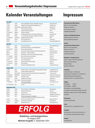 Ausgabe 6/8 Juni / August 2021 / ERFOLG
62
August 2021
11.08.21 Olten Resilinez in KMU – Führungskräfte als Schlüsselperson stärken coachingzentrum.ch
17.08.21 Zürich Schweizer Markenkongress 2021 marken-kongress.ch
24.08.21 Köniz b. Bern Impulsvortrag: Mit Personenmarketing zum Expertenstatus martin-aue.com
25.-26.08.2021 Biel/Bienne Corporate Culture Jam corporate-culture-jam.ch
25.-26.08.2021 Zürich maintenance 2021 maintenance-schweiz.ch
26.08.21 Zürich Erfolgreich mit Chatbots skilltrainer.ch
26.08.21 Bern / Online Kundenorientierung 4.0 skilltrainer.ch
27.-28.08.2021 Olten Das Haus der Vielfalten –
wirkungsvolles Arbeiten mit dem Inneren Team
coachingzentrum.ch
31.08.-02.09.2021 Bern Com-Ex com-ex.ch
Juli 2021
01.07.21 Zürich The Circle Conference circle-conference.com
01.07.21 Online Neue Berichterstattungs- und Sorgfaltspflichten oebu.ch
05.-07.07.2021 Online Online public presentation huract.ch
06.07.21 Online Online-Kommunikationstraining für Office Manager/innen praxisseminare.ch
08.07.21 Zürich Arbeitsrecht – heikel und delikat praxisseminare.ch
09.07.21 Online Introduction to Climate and Social Network Analysis huract.ch
12.-13.07.2021 Online Basics of Data Science and statistics huract.ch
12.-13.07.2021 Online Start-up kit to become Coach huract.ch
13.07.21 Zürich Lohn und Arbeitsrecht praxisseminare.ch
19.-20.07.2021 Online Coaching with Positive Psycology huract.ch
21.-22.07.2021 Online Team Coaching huract.ch
30.07.21 Zürich Q3 Venture Capital World Summit vcworldsummit.com
Juni 2021
16.06.21 Zürich Das Geschäftsführer-Seminar: Erfolgsfaktor Finanzen praxisseminare.ch
17.06.21 Online Bringen Sie Ihre Datensicherungsstrategie voran go.veeam.com
21.06.21 Zürich/Online Digital Selling  LinkedIn skilltrainer.ch
22.06.21 Online Führung dezentraler Teams eventbrite.de
22.06.21 Luzern Hybrides Projektmanagement sko.ch
22.-24.06.2021 Webinar Remote Leadership huract.ch
23.06.21 Online Qualitätsmanagement in der Lebensmittelindustrie gus-group.com
24.06.21 Online IT- und Softwareunternehmen erfolgreich verkaufen topsoft.ch
24.-25.06.2021 Feusisberg Digitalisierung ganz konkret zfu.ch
29.06.21 Online Swisscom KMU-Forum swisscom.ch
29.06.21 Zürich Swiss Marketing Forum 21 Swissmarketingforum.ch
Veranstaltungskalender / Impressum
Impressum
Kalender Veranstaltungen
Redaktions- und Anzeigeschluss:
13. August 2021
Nächste Ausgabe: 3. September 2021
ERFOLG
Offizielles Organ des Schweizerischen KMU Verbandes
September 2021
01.09.21 Online Fit für die Zukunft – BGM-Tagung bgm-tagung.ch
03.09.21 Aarau Business  Network Day swonet.ch
08.09.21 Zürich Assistants' Day assistantsday.ch
09.09.21 Zürich Digital Economic Forum digitaleconomicforum.ch
14.09.21 Olten Resilient und gesund mit HeartMath –
eine praktische Methode zur Resilienzstärkung im Alltag
coachingzentrum.ch
21.09.21 Zürich Führen in der Sandwich-Position praxisseminare.ch
22.09.21 St. Gallen Ostschweizer Personaltag personaltag.ch
24.09.21 Digital Resilienzforum 2021 coachingzentrum.ch
Schweizerischer KMU Verband
Bösch 43 · 6331 Hünenberg
Telefon 041 348 03 30
www.netzwerk-verlag.ch
verlag@kmuverband.ch
Verlags- und Redaktionsleitung
Roland M. Rupp 041 348 03 33
roland.rupp@kmuverband.ch
Verkauf
Schweizerischer KMU Verband
Bösch 43 · 6331 Hünenberg
Telefon 041 348 03 35
verlag@kmuverband.ch
www.kmuverband.ch
Redaktions- / Anzeigenschluss
Jeweils 14 Tage vor Erscheinungstermin
Abonnementsverwaltung:
Alexandra Rupp
abo@kmuverband.ch
Produktion
Lichtpunkt Design · L. Boltshauser
Lindenbachstr. 8 · 8006 Zürich · 079 694 54 18
liliane.boltshauser@kmuverband.ch
info@licht-punkt.ch · www.licht-punkt.ch
Auflage
Printauflage:	 5000 Ex
Onlineauflage:	 30 000 Ex
Die Auflage ist notariell beglaubigt.
* Zusätzlich wird das Medium Erfolg in den SKV
Newsletter integriert und an 70' 000 Empfänger
versendet.
Erscheinung
erscheint zweimonatig
Preise
Jahresabo CHF 36.–, Einzelpreis CHF 3.90
Copyright
Das Abdrucken von Texten und Inseraten nur
mit schriftlicher Genehmigung des Verlags.
Titelbild
www.pexels.com
 