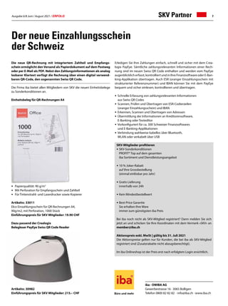 Ausgabe 6/8 Juni / August 2021 / ERFOLG 7
Die neue QR-Rechnung mit integriertem Zahlteil und Empfangs-
schein ermöglicht den Versand als Papierdokument auf dem Postweg
oder per E-Mail als PDF. Nebst den Zahlungsinformationen als analog
lesbarer Klartext verfügt die Rechnung über einen digital verwend-
baren QR-Code, den sogenannten Swiss QR Code.
Die Firma iba bietet allen Mitgliedern von SKV die neuen Einheitsbelege
zu Sonderkonditionen an.
Einheitsbeleg für QR-Rechnungen A4
•	 Papierqualität: 90 g/m2
•	 Mit Perforation für Empfangsschein und Zahlteil
•	 Für Tintenstrahl- und Laserdrucker sowie Kopierer
Artikelnr. 33011
Elco Einzahlungsschein für QR-Rechnungen A4,
90g/m2, mit Perforation, 1000 Stück
Einführungspreis für SKV Mitglieder: 19.90 CHF
Dazu passend der Crealogix
Belegleser PayEye Swiss QR Code Reader
Artikelnr. 30982
Einführungspreis für SKV Mitglieder: 215.– CHF
iba · OWIBA AG
Gewerbestrasse 16 · 3065 Bolligen
Telefon 0800 82 82 82 · info@iba.ch · www.iba.ch
Der neue Einzahlungsschein
der Schweiz
Erledigen Sie Ihre Zahlungen einfach, schnell und sicher mit dem Crea-
logix PayEye. Sämtliche zahlungsrelevanten Informationen einer Rech-
nung sind im neuen Swiss QR Code enthalten und werden vom PayEye
augenblicklich erfasst, kontrolliert und in Ihre Finanzsoftware oder E-Ban-
king-Applikation übertragen. Auch ESR (oranger Einzahlungsschein mit
strukturierter Referenznummer) und IBAN können Sie mit dem PayEye
bequem und sicher einlesen, kontrollieren und übertragen.
•	 Schnelle Erfassung von zahlungsrelevanten Informationen
	 aus Swiss QR Codes
•	 Scannen, Prüfen und Übertragen von ESR-Codierzeilen
	 (oranger Einzahlungsschein) und IBAN
•	 Erkennen, Scannen und Übertragen von Adressen
•	 Übermittlung der Informationen an Kreditorensoftware,
	 E-Banking oder Texteditor
•	 Vorkonfiguriert für ca. 300 Schweizer Finanzsoftwares
	 und E-Banking-Applikationen
•	 Verbindung wahlweise kabellos über Bluetooth,
	 WLAN oder verkabelt über USB
SKV-Mitglieder profitieren
• SKV-Sonderkonditionen
		 PROFIT® Top auf dem gesamten
		 iba Sortiment und Dienstleistungsangebot
• 10 % Joker-Rabatt
		 auf Ihre Grossbestellung
		 (einmal einlösbar pro Jahr)
• Gratis Lieferung
		 innerhalb von 24h
• Kein Mindestbestellwert
• Best-Price Garantie
		 Sie erhalten Ihre Ware
		 immer zum günstigsten iba Preis
Bei iba noch nicht als SKV-Mitglied registriert? Dann melden Sie sich
jetzt an und schicken Sie Ihre Koordinaten mit dem Vermerk «SKV» an
member@iba.ch
Aktionspreis exkl. MwSt | gültig bis 31. Juli 2021
Die Aktionspreise gelten nur für Kunden, die bei iba als SKV-Mitglied
registriert sind (Zusatzrabatte nicht abzugsberechtigt).
Im iba Onlineshop ist der Preis erst nach erfolgtem Login ersichtlich.
SKV Partner
 